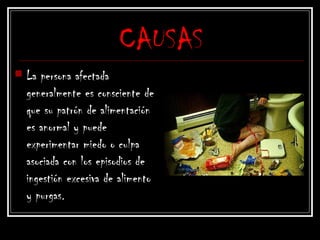 CAUSAS
 La persona afectada
generalmente es consciente de
que su patrón de alimentación
es anormal y puede
experimentar miedo o culpa
asociada con los episodios de
ingestión excesiva de alimento
y purgas.
 
