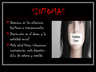 SINTOMAS
 Deterioro en las relaciones
familiares e interpersonales
 Disminución en el deseo y la
actividad sexual
 Mala salud física: infecciones
respiratorias, mala digestión,
dolor de cabeza y espalda
 