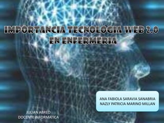 IMPORTANCIA TECNOLOGIA WEB 2.0  EN ENFERMERIA ANA FABIOLA SARAVIA SANABRIA NAZLY PATRICIA MARINO MILLAN JULIAN ABREO DOCENTE INFORMATICA 