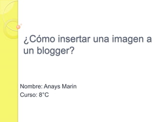 ¿Cómo insertar una imagen a
 un blogger?


Nombre: Anays Marin
Curso: 8°C
 