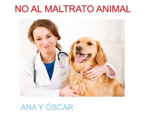 g
NO AL MALTRATO ANIMAL
ANA Y ÓSCAR
 