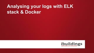 Analysing your logs with ELK
stack & Docker
 