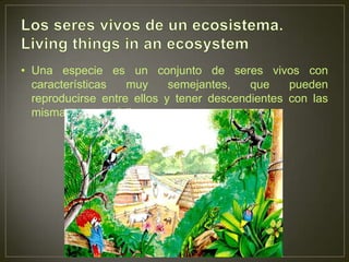 • Una especie es un conjunto de seres vivos con
características
muy
semejantes,
que
pueden
reproducirse entre ellos y tener descendientes con las
mismas características.

 