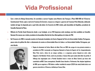 Vida Profissional


Com a vitória da Aliança Democrática, foi convidado a exercer funções como Ministro das Finanças e Plano 1980-1981 do VI Governo
Constitucional. Porém, após a morte de Francisco Sá Carneiro, recusa-se a integrar o governo de Francisco Pinto Balsemão, abdicando

também do lugar de deputado para o qual tinha sido eleito. Em Fevereiro de 1981 é eleito, pela Assembleia da República, presidente do
Conselho Nacional do Plano.


Militante do Partido Social Democrata desde a sua fundação, vai ao VIII Congresso onde encabeça uma lista candidata ao Conselho
Nacional. No mesmo ano é eleito presidente da Assembleia Distrital da Área Metropolitana de Lisboa do PSD.



Na Primavera de 1985 é nomeado membro da Comissão Instaladora do Centro Regional do Porto da Universidade Católica Portuguesa,
pouco antes da política lhe ditar o afastamento do ensino na Universidade Nova de Lisboa e na Universidade Católica Portuguesa, por
uma década.
 Depois da demissão de Carlos Alberto da Mota Pinto em 1985 dos cargos de vice-primeiro-ministro e
presidente do PSD é convocado um Congresso Nacional no Casino da Figueira da Foz. Inesperadamente,
Mota Pinto morre, vítima de um ataque cardíaco, e o congresso parece disputar-se entre João
Salgueiro e Rui Machete. Porém, contra às previsões, é Cavaco Silva quem acaba eleito líder do partido. O
falhanço das negociações com o Partido Socialista levam à rotura do Bloco Central, que havia sido
constituído em1983. Como consequência, Ramalho Eanes dissolve o Parlamento. Nas eleições legislativas
de 1985, que se seguiram, o PSD obtém o melhor resultado de sempre (29,8% dos votos) dando início a um
governo minoritário o X Governo, chefiado por Cavaco Silva.

 