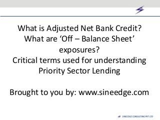 What is Adjusted Net Bank Credit?
What are ‘Off – Balance Sheet’
exposures?
Critical terms used for understanding
Priority Sector Lending
Brought to you by: www.sineedge.com
 
