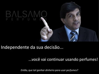 Independente da sua decisão... ...você vai continuar usando perfumes! Então, que tal ganhar dinheiro para usar perfumes? 