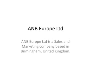 ANB Europe Ltd 
ANB Europe Ltd is a Sales and 
Marketing company based in 
Birmingham, United Kingdom. 
 