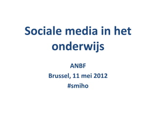 Sociale media in het
     onderwijs
           ANBF
    Brussel, 11 mei 2012
          #smiho
 