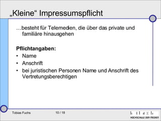 „Kleine“ Impressumspflicht …besteht für Telemedien, die über das private und familiäre hinausgehen Pflichtangaben: Name Anschrift bei juristischen Personen Name und Anschrift des Vertretungsberechtigen 