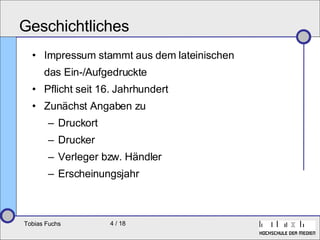 Geschichtliches Impressum stammt aus dem lateinischen das Ein-/Aufgedruckte Pflicht seit 16. Jahrhundert Zunächst Angaben zu Druckort Drucker Verleger bzw. Händler Erscheinungsjahr 