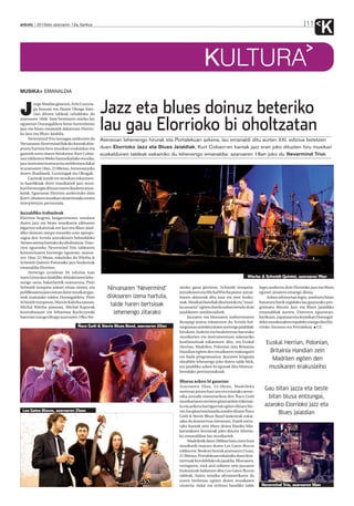 anboto 2010eko azaroaren 12a, barikua
K11
KULTURA
MUSIKA EMANALDIA
Jazz eta blues doinuz beteriko
lau gau Elorrioko bi oholtzatan
J
orgeAbadíasgitarran,AritzLuzuria-
ga baxuan eta Hasier Oleaga bate-
rian dituen taldeak zabalduko du
azaroaren 18tik bata bestearen osteko lau
egunetan Durangaldera beste horrenbeste
jazz eta blues emanaldi dakartzan Elorrio-
ko Jazz eta Blues Jaialdia.
NevermindTrio izenagaz aurkezten da
NirvanarenNeverminddiskokokantakabia-
puntu hartuta hiru musikari euskaldun eta
gazteek sortu duten hirukotea. Kurt Cobai-
nentaldearen90ekohamarkadakomusika,
jazzinstrumentuetaraetamoldeetaradakar
teazaroaren18an,22:00etan,Ateneoanjoko
duten Abadíasek, Luzuriagak eta Oleagak.
Gazteakizanikeremusikaneskarmen-
tu handikoak diren musikariek jazz musi-
karilotutaegindituzteeurenikasketamusi-
kalak. Eguenean Elorrion aurkeztuko dute
KurtCobainenmusikanoinarritutakoeuren
interpretazio pertsonala.
Jazzaldiko irabazleak
Elorrion hogeita batgarrenenez antolatu
duten jazz eta blues musikaren zikloaren
bigarren eskaintzak ere Jazz eta Blues Jaial-
diko doinuei aterpe emateko ezin apropo-
sagoa den Arriola antzokiaren behealdeko
Ateneoaretoahartukoduoholtzatzat.Dato-
rren egueneko Nevermind Trio taldearen
kontzertuaren hurrengo egunean, azaroa-
ren 19an 22:30ean, eskainiko du Wierba &
Schmidt Quintet Poloniako jazz boskoteak
emanaldia Elorrion.
Aurtengo uztailean 34. edizioa izan
zuenGetxoJazzJaialdiko lehiaketarenlehe-
nengo saria, bakarlaririk onenarena, Piotr
Schmidt tronpeta joleari eman zioten, eta
publikoarenajasoosteandatormusikarigaz-
teek osatutako taldea Durangaldera. Piotr
Schmidttronpetan,MarcinKaletkasaxoan,
Michal Wierba pianoan, Michal Kapszuk
kontrabaxuan eta Sebastian Kuchczynski
baterianizangodituguazaroaren19koAte-
neoko gaua girotzen. Schmidt tronpeta-
jotzailearenetaMichalWierbapiano-jotzai-
learen abizenak ditu izan eta izen bosko-
teak.Musikarihandiakdirabostaketa“musi-
kaausarta”egitendutelanabarmendudute
jaialdiaren antolatzaileek.
Jazzaren eta bluesaren unibertsoaren
ikuspegi anitza eskaintzen du Arriola kul-
turguneanantolatudutenaurtengojaialdiak:
hirukote,laukoteetaboskoteetanbatutako
musikarien eta instrumentuen askotariko
konbinazioak eskaintzen ditu, eta Euskal
Herrian, Madrilen, Polonian zein Britainia
Handian egiten den musikaren erakusgarri
ere bada programazioa. Jazzaren lengoaia
darabilte lehenengo joko duten talde biek,
eta jaialdiko azken bi egunak dira bluesza-
leendako pentsatutakoak.
Bluesa azken bi gauetan
Azaroaren 20an, 22:30ean, Madrileko
metroanjotzenhasizenetaestatukoarmo-
nika-jotzaile onenetarikoa den Ñaco Goñi
musikariarenetaberegitarrarekintrikimai-
luetaariketaharrigarriakegitendituenSte-
vieZeegitarristahandiazutabedituenÑaco
Goñi & Stevie Blues Band laukoteak eskai-
niko du kontzertua Ateneoan. Eurek sortu-
tako kantak zein blues doinu klasiko bila-
katutakoen bertsioak joko dituzte Elorrio-
ko emanaldian lau musikariek.
Madriletikdator2008anbatuzirenbost
musikarik osatzen duten Los Gatos Bizcos
taldeaere.Boskotehorrekazaroaren21ean,
21:00etan,Portalekuaneskainikoduenkon-
tzertuakborobildukodujaialdia.Bluesaren,
swingaren, rock and rollaren zein jazzaren
hizkuntzak baliatzen ditu Los Gatos Bizcos
taldeak, baina musika afroamerikarra da
euren berbetan egiten duten musikaren
oinarria: indar eta erritmo handiko talde
legezaurkeztuduteElorriokojazzetablues
egunei amaiera emango diena.
Azkenedizioetanlegez,asteburubitan
banatutabariksegidakolaugautarakopro-
gramatu dituzte Jazz eta Blues jaialdiko
emanaldiak aurten. Datorren eguenean,
barikuan,zapatuanetadomekanDurangal-
dekomusikazaleentopalekuizangodiraElo-
rrioko Ateneoa eta Portalekua. I.E.
Ateneoan lehenengo hirurak eta Portalekuan azkena, lau emanaldi ditu aurten XXI. edizioa betetzen
duen Elorrioko Jazz eta Blues Jaialdiak. Kurt Cobain-en kantak jazz eran joko dituzten hiru musikari
euskaldunen taldeak eskainiko du lehenengo emanaldia: azaroaren 18an joko du Nevermind Triok
Gau bitan jazza eta beste
bitan blusa entzungai,
azaroko Elorrioko Jazz eta
Blues Jaialdian
Euskal Herrian, Polonian,
Britainia Handian zein
Madrilen egiten den
musikaren erakusleiho
Wierba & Schmidt Quintet, azaroaren 19an
Ñaco Goñi & Stevie Blues Band, azaroaren 20an
Los Gatos Bizcos, azaroaren 21ean
Nevermind Trio, azaroaren 18an
Nirvanaren ‘Nevermind’
diskoaren izena hartuta,
talde haren bertsioak
lehenengo zitarako
 