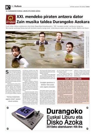 Kultura
K 2010eko azaroaren 12a, barikua anboto14
eta hotz handia pasatu eta gero,
hortxe dago emaitza”.
XXI. mendeko piratak izena
dauka Zain taldearen lanak. Eta
datorren astean, azaroaren 19an,
telebistaz emango duten Gaztea
kontzertuan parte hartuko dute
Mungian, irratiko maketa lehiake-
tan irabazle izan ziren beste bi tal-
deekin batera.
S
eiurtediraklasekideaklehe-
nengo eta lagunen lagunak
gero, batu eta elkarrekin
musikaegitenhasizirenetik.Aurre-
tikiaguztiekesperientziaizandute
beste talde batzuetan parte hartu-
ta.Arinagoeremaketabatizandute
eskuartean.Baina“serio”,Azokara-
koaterakodutenaizangoeidaeuren
lehen diskoa.
Berriztarrak dira. Beraz, Berri-
zekbadaukabestemusikataldeeza-
gun bat, Seiurte, Etxe, Hyssopus,
Tres41... taldeekin batera. Zain tal-
deko lau mutilak Gaztea irratiak
antolatutako maketa lehiaketari
esker egin dira ezagun. Ez da, bai-
na, euren lehen lehiaketa. Mañaria
eta Berrizen antolatu izan diren
maketa lehiaketetan izan dira, eta
irabaztekoateetangeratuizandira,
betibigarren.Kuriosoada,gainera,
Froufe taldeko bateriak azkeneko
BerrizeneginzenAldapalehiaketan
bakarka parte-hartzea erabaki eta
irabazi egin zuela.
Maketa lehiaketa irabazita,
bideoklip bat grabatzeko aukera
izan dute, BBK Live jaialdian parte
hartzeko eta, orain, hurrengo, tele-
bistaz emango duten kontzertu
bateanerepartehartukodutelehia-
keta bereko beste bi irabazleekin
batera.
Aitzakiak kantarekin irabazi
dutelehiaketaetabideokliperakoere
hori aukeratu dute. Gainera, disko
batgrabatzekoaukeraereizandute.
UdanBerrizkoLorentzoRecordsen
izan dira diskoko 12 kantak graba-
tzen. Ez dira bakarrik egon. Mikel
Puroren (Tres41 taldea), Nerea
Sanchezen(Keike)etaEtxerenlagun-
tza ere izan dute. Kantetan “mun-
dua konpontzeko gogoeta txikiak”
jasotzendituztelaaipatzenduUnaik,
taldeko abeslariak.
Durangoko Azokan Baga-Biga
diskoetxearekinegongodira.“Fuer-
teaizangodahanegotea”,diote.Txi-
kitatikAzokarajoanetaoraineurak
stand batean egotea “arraro” egin-
go zaiela uste dute. Diskoari azken
ukituak ematen harrapatu ditugu.
Diskoarenazalerakobiziizanduten
anekdotaerekontatudigute:“Asmoa
ur azpian argazkiak ateratzea zen.
IbanGorritirenideia.BainaDuran-
goko igerilekura joan eta zegoen
zikinarekin ezin izan genuen egin.
Azkenean, baina, jantzi eta guzti ur
zikinetan sartzera ausartu ginen,
Durangoko igerilekuko ur
zikinetan hotza pasatu
zuten argazkia ateratzeko
XXI. mendeko piraten antzera dator
Zain musika taldea Durangoko Azokara
Euren lehen diskoa argitaratuko dute laster Baga-Biga diskoetxearekin. ‘XXI. mendeko piratak’ izenburua izango du.
Berriztarrek aurtengo Azoka barrutik bizitzeko aukera izango dute. Urduritasuna nabari zaie Unai, Froufe, Alberto eta Asierri.
45. DURANGOKO EUSKAL LIBURU ETA DISKO AZOKA
www.durangokoazoka.com
www.gerediaga.com
Zainekoak zorteko dira. Aitak
izango dira. Aita piratak. XXI.
mendekoak.Azkenekografiakdio
seme lodikotea izango dela. Eta
jakitun dira, zilbor-hestea jausi-
takoan, laser bidez, tirrin modu-
ra erdi-erdian zulotxoa geratuko
zaiola.Gazteakomaketalehiake-
ta entzutetsua irabazi ostean,
eurenlehenengodiskoarekinlotu-
ra izango da.
Berrizko laukoteak 12 kanta
erdituko ditu, kanta punk-pop
zorrotzakbezaineztiak.XXI.men-
deko piratak lehergailu bat izan-
go da. Zortea izan dut, argazkiak
atera ahal izan dizkiedalako eta
Gurea izeneko kanta entzun.
Dinamitahutsada.Taldearensoi-
nuak badu euren “osaba” diren
BerriTxarraktaldearenetikzerbait,
Unairen ahotsean. Eta Rise
Againstetahorrenbestemiresten
dituztenMillencolintaldeensoi-
nuakereoinordetzanhartudituz-
te. Hori bai, hankak lurrean
momentuoroizanditzatelaeska-
tzen ausartzen naiz: badakit izo-
rratzen duela horrek, bainaarra-
kasta ez da existitzen Euskal
Herrian. Hori bai, Zainen diskoa
izangodaAzokanbestesemebati
erosiko diodan lehenengoa. Nire
semeari. I.Gorriti
“Mundua konpontzeko
gogoeta txikiak” jasotzen
dituzte kantetan
Gure semeen Zain
Iban Gorriti
 