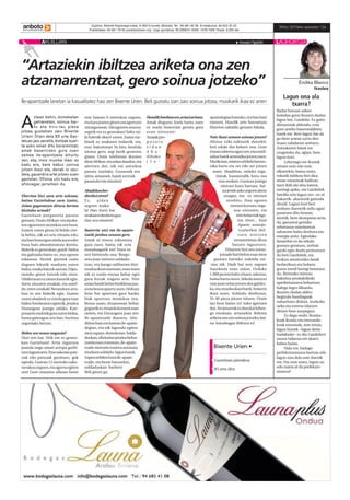 394zk. 2010eko azaroaren 12aanbotokomunikabideak
Egoitza: Bixente Kapanaga kalea, 9 48215-Iurreta (Bizkaia) Tel.: 94 681 65 58 Erredakzioa: 94 623 25 23
Publizitatea: 94 621 79 02 publi@anboto.org Lege gordailua: BI-2268/01 ISSN: 1578-7028 Tirada: 9.200 ale
AKUILUAN Amaia Ugalde LAUHORTZA
Endika Blanco
Ikaslea
Lagun ona ala
txarra?
Badut buruan azken
boladan gutxi ikusten dudan
lagun bat, Gaizkiñe. Ez gaitu
distantziak aldendu, ezta
gure arteko haserrealdiren
batek ere. Bere lagun bat da
gu bion artean sortu den
itsaso zabalaren sorburu.
Zuetakoren batek ere
ezagutuko du, agian, bere
lagun hori.
Lehenago ere ikusiak
nituen noiz edo noiz
elkarrekin; baina orain,
eskutik helduta bizi dira,
senar-emazteak bailiran.
Sarri ibili ohi dira batera,
sarriegi apika, eta Gaizkiñek
familia zein lagun oro –ez ni
bakarrik- ahazturik gaituela
dirudi. Lagun hori beti
ondoan duenetik ordu ugari
pasatzen ditu lanean;
aitzitik, bere ekoizpena urria
da, garrantzi gutxiko
xehetasun nimiñoetan
xahutzen baitu denbora eta
energia anitz. Egindako
lanarekin ez da sekula
gustura geratzen, zerbait
gaizki egin duela pentsatzen
du beti Gaizkiñek, eta
txukun amaitutako lanak
berberikusi eta hobetu
guran izerdi larregi botatzen
du. Bizitzako minutu
bakoitza produktiboki
aprobetxatzera behartuta
balego legez dihardu.
Ikusten dudan aldiro
begizulo handiagoak
nabaritzen dizkiot, itzelezko
neke eta estresa islatzen
dituen bere aurpegian.
Ez dago ondo. Ikusita-
koak ikusita eta entzunda-
koak entzunda, nire iritziz,
lagun horrek –lagun deitu
badakioke– ez dio Gaizkiñeri
onura txikiena ere ekarri,
kaltea baino.
Hala ere, badago
perfekzionismoa bertute edo
lagun ona dela uste duenik
ere. Eta zure ustez, lagun on
edo txarra al da perfekzio-
nismoa?
“Artaziekin ibiltzea ariketa ona zen
atzamarrentzat, gero soinua jotzeko”
AA
sstteeaann bbeehhiinn,, ddoommeekkeettaann
ggeehhiieenneettaann,, ssooiinnuuaa hhaarr--
ttuu eettaa hhiirruu--llaauu ppiieezzaa
jjoottzzeeaa gguussttaattzzeenn zzaaiioo BBiixxeennttee
UUrriieennii.. OOrraaiinn ddeellaa 8855 uurrttee GGaazz--
tteelluuaann jjaaiioo zzeenneettiikk,, bbiizziittzzaakk bbuueell--
ttaa aasskkoo eemmaann ddiittuu bbeerraarreennttzzaatt;;
aammaakk bbaasseerrrriirraakkoo gguurraa zzuueenn
sseemmeeaa iillee--aappaaiinnttzzaaiillee bbiihhuurrttuu
zzeenn,, eettaa,, iinnooiizz mmuussiikkaa iikkaassii eezz
bbaadduu eerree,, bbeerree kkaabbuuzz ssooiinnuuaa
jjoottzzeenn iikkaassii eettaa,, ddeennaakk lloo zzeeuu--
ddeellaa,, ggaauueerrddiirraa aarrttee jjoottzzeenn zzuueenn
ggaazztteettaann.. OOffiizziiooaa uuttzzii bbaadduu eerree,,
aaffiizziiooaaggaazz jjaarrrraaiittzzeenn dduu..
Elorrion bizi zara urte askoan,
baina Gaztelukoa zara izatez.
Zelan gogoratzen dituzu bertan
bizitako urteak?
Gazteluan purgatoria pasatu
genuen.OrainAfrikan-etadauka-
tenegoerarenantzekoazenhura.
Esaten zuten gizon bi heldu zire-
la behin, nik sei urte nituela-edo,
etaharritutaegonzirelaauzoeder
hura hain abandonatuta ikusita.
Biderikezgeneukan;gurdi-bidea
eta galtzada baino ez, oso egoera
eskasean. Horiek gizonek orain
dagoen lekutik markatu zuten
bidea,estakabatzuksartuta.Dipu-
tazioko gizon batzuk-edo ziren.
Udaletxeanezzietenkasurikegin.
Sartu zituzten estakak, eta ustel-
du ziren estakak! Berandura arte,
han ez zen biderik egin. Esaten
zutenabadeekezzutelaguraizan
bideaAstolarantzegiterik,jendea
Durangora joango zelako. Kan-
posantuondotikgurazutenbidea,
baina gaitzagoa zen han, buztina
zegoelako bertan.
Bidea zen arazo nagusia?
Hori zen bat. Urik ere ez geneu-
kan Gazteluan! Artia ingurura
joanda nago amari arropa garbi-
tzenlaguntzera.Etxeaskotanpati-
nak edo putzuak genituen, guk
eginda. Gurean 12 metroko sako-
nerakoazegoen,etaagortuegiten
zen! Gure etxearen alboan beste
etxe batean 8 metrokoa zegoen,
etaharajoatenginenuraagortzen
zitzaigunean. Hirugarren arazoa:
argirik ere ez geneukan! Salto txi-
ki batetik ekarri zuten, baina tur-
binek ez zeukaten indarrik, eta,
etxe bakoitzean bi-hiru bonbila
isiotuz gero, argi barik geratzen
ginen. Orain telebistan ikusten
ditutAfrikan-etazelandauden,eta
ulertzen dut, nik ere antzekoa
pasatu nuelako. Gurasoek eta
aitita-amamek, haiek zertzuk
pasatukootezituzten!
Abadiñonber-
dinbiziziren?
Ez, aldea
zegoen maka-
la! Han iturri bat
zeukatendenboraguz-
tian ura ematen!
Baserria utzi eta ile-apain-
tzaile jardun zenuen gero.
Amak ni etxera ezkontzea
gura zuen, baina nik ezta
munduagatik ere! Hura ez
zen bizimodu ona. Burgo-
sera joan nintzen soldadu-
tzan, eta hango militarren bizi-
moduaikusinuenean,esannuen
nik ez nuela etxean behar egin
gura lurrak tragatu arte. Nire
anaiabatekbehinbizikletanjau-
sietabesoaapurtuzuen.Orduan
beso bat apurtzea gaur hanka
biak apurtzea modukoa zen.
Besoa osatu zitzaionean behar
gogorrikezzitzaiolakomeniesan
zioten, eta Durangora joan zen
ile-apaintzaile ikastera. Aba-
diñonhasizenlaneanile-apain-
degian, eta nik lagundu egiten
nionzapatu-domeketan.Solda-
duskan,ofiziodunjendeabehar
zutelaesanzutenean,ile-apain-
tzaile nintzela esatera animatu
ninduensoldadu-lagunbatek.
Axpenzebilenhuraile-apain-
tzaile, eta beste batzuekin,
soldaduskan barbero
ibili ginen gu.
Handikbueltanere,artaziartean.
Amak disgustu itzela hartu zuen
ez nuela baserrian geratu gura
esan nionean!
Anaiakpro-
p o s a t u
z i d a n
A b a -
diñoko
i l e -
apaindegianhasteko,etahanhasi
nintzen. Handik urte batzuetara
Elorrion zabaldu genuen lokala.
Noiz ikasi zenuen soinua jotzen?
Afizioa txiki-txikitatik datorkit;
beti eduki dut belarri ona. Gure
etxeantabernaegonzen,etamutil-
zaharbatekarmonikajotzenzuen.
Mutikotan,edatenzebilelaharmo-
nika hartu eta zer edo zer jotzen
nuen. Abadiñon, orduko orga-
nistak, Isasmendik, koru oso
ona zeukan. Gustura joango
nintzen koru hartara, bai-
najendeaskozegoenahots
onagaz, eta ez nintzen
atrebitu. Han egoten
nintzenkoruan,orga-
noa entzuten, eta
nirebelarriakego-
ten ziren... bua!
Aparte, soinujo-
tzaileekin ibil-
tzen nintzen
erromerietan,dirua
batzen laguntzen.
Eibarren bizi zen soinu-
jotzailebatibehinesannion
gustura hartuko nukeela soi-
nua nik. Hark bat non zegoen
bazekiela esan zidan. Orduko
1.000pezetabaliozituen;askotxo,
bainahartunuen.Sekulainoraez
naizjoanzelanjotzendengaldez-
ka,etamusikaikasibarik,belarriz
ikasi nuen. Soldadu denboran,
35-40 pieza jotzen nituen. Orain
lau-bost baino ez! Asko igartzen
dut.Atzamarrakezdauzkatlehen-
go moduan; artaziekin ibiltzea
ariketaonazensoinuajotzeko,bai-
na katxabagaz ibiltzea ez!
Ile-apaintzaile lanetan ia kasualitatez hasi zen Bixente Urien. Beti gustatu izan zaio soinua jotzea, musikarik ikasi ez arren
Gazteluan jaiotakoa
85 urte ditu
Bixente Urien •
 