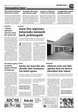 Herririk herri
anboto 2011ko urtarrilaren 14a, barikua


   Durangaldean labur
                                                                                                                                                                               7
                                                                                                                                                                                       H
Esperientzia Institutuaren                       Durangoko Liburutegian                            Erralderen produkzioa                           Gerediaga-Elorrio errepide
ikastaro berria hastear                          ipuin kontalari saioak                            %30 hazi zen 2010ean                            proiektua onartu dute
Urtarrilaren 19an Durangaldeko Esperien-        Urtarrilaren 21ean, 20:00etan, Nora Luak           Erralde hiltegiaren 2010eko produkzioa         Urtarril hasieran Aldundiak behin betiko
tzia Institutuaren Mirando al mundo con         ipuin kontaketa saioa egingo du, gaztele-          2009koa baino %30 handiagoa izan da,           onartu zuen Gerediaga eta Elorrio lotuko
otros ojos ikastaroa hasiko da, 55 urtetik      raz, Durangoko Liburutegian. Hilaren 29an,         arduradunek jakinarazi dutenez. 2009an         dituen errepidearen proiektua (Abadiño-
gorakoei eskainia. Eskolak Durangaldeko         12:00etan, Oihana Etxegibelek euskaraz             7.097 behi sakrifikatu zituzten, eta iaz       Beasain). 240 milioiko aurrekontua eta 45
Behargintzan emango dituzte gazteleraz;         eskainiko du saioa. Bestalde, hilaren 28an,        kopuru hori 9.177ra igo zen. Esneko arku-      hileko exekuzio epea ditu. Berriz (A-8rako
eguaztenetan 17:00etatik 19:30era, maia-        19:00etan, seme-alabak hezteaz gurasoei            meei dagokienez, 4.859 sakrifikatu zituz-      lotuneko zati batean) Abadiño, Atxondo
tzararen 25a arte. Informazio gehiago esku-     zuzendutako hitzaldia eskainiko du Juan            ten; bildots horiek Bizkaiko Bildotsa izen-    eta Elorrio udalerrietako lur-zatietatik
ratu daiteke 94 623 25 22 telefonoan.           Antonio Alonso psikologoak.                        dapenagaz saldu ziren ondoren.                 igaroko da. Proiektuak 29 alegazio jaso ditu.


  ABADIÑO                              IZURTZA

“Defizita
txikitzeko”
                                       Isuna hiru enpresari,
neurriak onartu                        beharrezko baimenik
ditu gobernuak
Udalen defizita “txikitzeko”, lan-
                                       barik jarduteagatik
gileen soldaten %5eko murriztea        Lizentzia eskuratu orduko euren jardunari ekin
agintzen duen Espainiako Gober-
nuaren dekretua aplikatzeko “udal      zioten hiru enpresari zigorra ezarri die udalak
gobernuak bertako langileekin
adostutako proposamena” onar-               arduera ekonomikoari ekite-        beraz, beharrezko lizentzia esku-
tu zuten urteko azken udalbatza-
rrean. 2011n gastua %5 txikitze-
ko, “udaleko lanpostuen zerren-
                                       J    ko derrigorrezko den lizen-
                                            tziarik barik jardun duten hiru
                                       enpresari zigorra ezarri die uda-
                                                                               ratu orduko euren jardunari ekin
                                                                               zioten enpresok.
                                                                                    “Hirigintza batzordetik igaro
dan jasota dauden bost lanpostu        lak. Zigor ekonomikoaren zenba-         barik, zigorraren berri alkatetza
bete barik utzita 80.000 euro          tekoaren berri ematen zuen dekre-       dekretu baten bitartez ematea”
aurreztea” dela proposamena azal-      tua ekarri zuen gobernu taldeak         salatu zuten urte amaierako udal-
du zuen Navarro alkateak.              plenoko mahai gainera; orain sei        batzarrean jeltzaleek. Ezker Aber-
     Langileen ordezkariekin ados-     hilabete, bukatu barik zegoen           tzaleko Ballarinek, “isuna jaso
tutako proposamenaren alde egin        industriagunean euren jardun eko-       duten enpresa horiei espedientea
zuen Talde Independienteak, neu-       nomikoari ekin zioten hiru enpre-       zabaldu geniela bazenekiten, egin
rriaren “legezkotasunari buruzko       sari espedientea zabaldu zioten.        dugun bakarra tramitazioa jarrai-
zalantzak” adierazi eta abstenitu           Iker Ballarin bozeroaleak ple-     tzea izan da”, erantzun zien jel-
egin zen EAJ, eta “horren ordez        noan azaldu zuenez, legeak aurrei-      tzaleei. Zarrabeitia jeltzaleak sala-
alkate eta zinegotzien soldatak        kusten dituenetatik erdibideko          tu zuenez baina, “isunaren zen-
txikitzea” proposatuta kontra boz-     kopurua ezarri die udalak. Ezarri-      batekoa zehazteko deitu ez izana
katu zuen Ezker Abertzaleak. I.E.      tako isuna ordaindu beharko dute,       da faltan bota duguna”. I.E.            Duela sei hilabete zabaldu zuen udalak prozedura zigortzailea.


San Anton eguna                        GARAI                                                                           MAÑARIA

ospatzeko                              Aurten ere, baserriko uzta                                                      Udalaren orain urte biko
gonbita Urkiolan
                                       ekarriko dute Errematara                                                        agindua bete eta dorrera
astelehenean
Euskal Herriko beste hainbat txo-
                                       San Anton egunez                                                                lekualdatu dute antena
kotan legez, San Anton Abad base-
rritarren eta abereen jagolearen       San Anton eguneko ohiturazko ekitaldia da                                       Beste bi dauden dorrera eraman dute telefonia
eguna ospatuko dute, urtarrilaren
                                       Erremata; aurretik meza ere izango dute                                         mugikorreko Vodafone enpresaren antena ere
17an, Urkiolako santutegian. Egun
horretako usadioari eutsiz, ogia eta
baserriko produktuak bedeinka-         Urtero-urtero, herritar ugari          zan, eta gero abadeak inguruko           Telefonia mugikorreko antenek            Alkateak agindua dekretu
tzuko dituzte 12:00etan, 13:00etan     batzen dituen ekitaldia izan ohi       zelai eta lurrak bedeinkatuko ditu;      osasunean eragin ditzaketen kal-     bidez eman zuenetik urte bi iga-
eta 18:00etan santutegian egingo       da Erremata. Askotariko produk-        horren ondoren hasiko da eliz-           teengatik kezkatuta, Arrueta auzo-   ro direnean aldatu dute antena
dituzten mezatan. Txistulari aba-      tuak eramaten dituzte bertara          pean enkantea.                           ko lurzoru pribatu batean zegoen     lekuz, eta gainerakoak dauden
diñarrek jardungo dute astelehe-       garaitarrek: oilaskoak, babak, frui-                                            antena kendu zezatela eskatuz        dorrean ipini. Auzotarren ustez,
neko ospakizun eguna goizean                                                  Elkartasuna                              salaketa bideratu zuten, orain       baina, antena guztiak dauden
goizetik girotzen.                                                            Ongintzako ekitaldia da Errema-          zenbait urte, arruetarrek.           dorrea ere ez da legezkoa, eta
     Urkiolako santutegiko urte        Enkantean batutako dirua               ta. Izan ere, bertan batutako dirua           Auzotarren eskariz neurketak    horri dagokionez ipini zuten sala-
hasierako ohiturazko hurrengo          zenbait proiekturi laguntza            zenbait proiekturi laguntza ema-         egin ondoren, orain urte bi, adie-   keta argitu zain daude. I.E.
hitzordua, urtarrilaren 23koa da:      emateko erabiltzen dute                teko erabiltzen dute. Sarritan           razi zuen udalak Vodafone kon-
‘Errepetizino’ eguna izango da                                                Ekuadorrera bidali dute garapen          painiaren antena ezin zela leku
domeka horretakoa, eta astelehen                                              proiektuetarako, eta iaz Haitiko         horretan egon, eta kendu zeza-       Orain urte bi agindu zuen
honetan moduan, 12:00etan,             tuak, ogia, pastelak... eta horiek     lurrikaran kaltetuei ere eskaini zie-    tela agindu zuen alkatetza dekre-    udalak antena lekualdatzea,
13:00etan eta 18:00etan mezak, eta     guztiak enkantean ipintzen dituz-      ten, esate baterako. Mezan jaso-         tu batean. Auzoan, gainerako         alkatetza dekretu batekin
Abadiñoko dantzari eta txistula-       te. Eguerdiko 12:00etan meza izan-     tako laguntza ere kopuruari gehi-        antenak dauden dorrean ipini
rien saioak izango dira. I.E.          go da San Juan ebanjelariaren eli-     tzen diote. M.O.                         zezatela agindu zuen udalak.
 