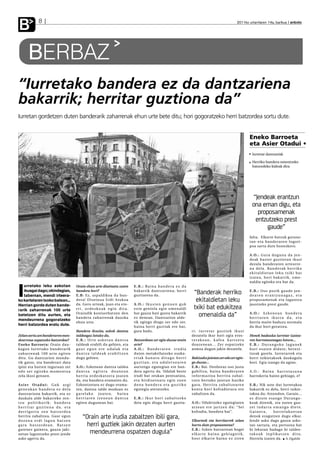 B                8                                                                                                                                                                   2011ko urtarrilaren 14a, barikua anboto




        BERBAZ
“Iurretako bandera ez da dantzariena
bakarrik; herritar guztiona da”
Iurretan gordetzen duten banderarik zaharrenak ehun urte bete ditu; hori gogoratzeko herri batzordea sortu dute.


                                                                                                                                                                                               Eneko Barroeta
                                                                                                                                                                                               eta Asier Otadui •
                                                                                                                                                                                                 Iurretar dantzariak

                                                                                                                                                                                                 Herriko bandera omentzeko
                                                                                                                                                                                                 batzordeko kideak dira




                                                                                                                                                                                                 “Jendeak erantzun
                                                                                                                                                                                                 ona eman digu, eta
                                                                                                                                                                                                   proposamenak
                                                                                                                                                                                                  entzutzeko prest
                                                                                                                                                                                                       gaude”
                                                                                                                                                                                               falta. Elkarte batzuk gutune-
                                                                                                                                                                                               t a n - e t a b a n d e ra re n l o g o t i -
                                                                                                                                                                                               poa sartu dute honezkero.

                                                                                                                                                                                               A . O. : G u r a d u g u n a d a j e n -
                                                                                                                                                                                               deak bazter guztietan ikusi
                                                                                                                                                                                               dezala banderaren urteurre-
                                                                                                                                                                                               na dela. Banderak herriko
                                                                                                                                                                                               ekitaldietan leku txiki bat
                                                                                                                                                                                               izatea, hor i bakarr ik, ome-
                                                                                                                                                                                               naldia egiteko era bat da.


I
   urretako leku askotan                       Orain ehun urte diseinatu zuten                 E.B.: Baina bandera ez da
   ikusgai dago; okindegian,
   tabernan, mendi irteera-
                                               bandera hori?
                                               E.B: Ez, aspaldikoa da ban-
                                                                                               bakarr ik dantzar iena; herr i
                                                                                               guztiarena da.
                                                                                                                                               “Banderak herriko                               E . B . : Os o p oz i k g a u d e j e n -
                                                                                                                                                                                               dearen erantzunagaz, eta
ko kartelaren txoko batean...                  dera! Diseinua Erdi Arokoa                                                                       ekitaldietan leku                              proposamenak eta laguntza
Herrian gorde duten bande-                     da. Gero urteak, joan eta eto-                  A . O. : I k u s t e n g e n u e n g u k                                                        jasotzeko prest gaude.
rarik zaharrenak 100 urte                      rri, ordezkoak egin dira.                       ezin geniola egin omenaldi                      txiki bat edukitzea
betetzen ditu aurten, eta                      Oraindik kontserbatzen den
                                               bandera zaharrenak dauzka
                                                                                               bat gauza bati gurea bakarrik
                                                                                               ez denean. Dantzarion alde-
                                                                                                                                                 omenaldia da”                                 A . O. : A z k e n e a n b a n d e r a
                                                                                                                                                                                               herriaren ikurra da, eta
mendeurrena gogoratzeko
                                               ehun urte.                                      tik egingo diogu zer edo zer,                                                                   herria maite baduzu normala
herri batzordea eratu dute.                                                                    baina herri guztiak ere bai,                                                                    da ikur hori goratzea.
                                               Bandera ikusita, askok dantza                   gura badu.                                     ri: iurretar guztiek ikusi
Zelan sortu zen banderaren men-                taldeagaz lotuko du.                                                                           dezatela ikur hori ogia eros-                    Honek badauka iurretar izatea-
deurrena ospatzeko batzordea?                  E . B . : Ur t e a s k o t a n d a n t z a      Batzordean zer egin duzue orain                terakoan, kafea hartzera                         ren harrotasunagaz lotura...
Eneko Barroeta: Orain dau-                     taldeak erabili du gehien, eta                  arte?                                          doazenean... Zer ospatzeko                       E.B.: Durangoko lagunek
kagun Iurretako banderarik                     gaur egun ere udalak eta                        A . O. : B a n d e r a r e n i r u d i a       asmoa dugun jakin dezatela.                      h o r i e s a t e n d i d a t e ; b e re z i -
z a h a r re n a k 1 0 0 u r t e e g i t e n   dantza taldeak erabiltzen                       duten metakrilatozko euska-                                                                     txoak garela. Iurretarrek eta
ditu. Gu dantzarien mundu-                     dugu gehien.                                    rriak banatu ditugu herri                      Bakixako jaietan zer edo zer egin-               herri txikietakoek daukagula
tik gatoz, eta banderari data                                                                  guztian, eta udaletxearen                      go duzue...                                      hori. Egia izango da agian.
ipini eta horren inguruan zer                  A.O.: Azkenean dantza taldea                    aurtengo egutegian ere ban-                    E.B.: Bai. Denboraz oso justu
edo zer egiteko momentua                       dantza egitera doanean                          dera agertu da. Udalak beste                   gabiltza, baina banderaren                       A . O. : B a i n a h a r r o t a s u n a
zela ikusi genuen.                             h e r r i a o rd e z k a t z e ra j o a t e n   irudi bat zeukan pentsatuta,                   i n f o r m a z i o a h e r r i ra z a b a l -   harrokeria baino gehiago, e?
                                               da, eta bandera eramaten du.                    e t a b i rd i s e i n a t u e g i n z u e n   tzen bertako jaietan hasiko
Asier Otadui: Guk argi                         Ezkontzetara ez dugu erama-                     dena bandera eta guztiko                       g a r a . He r r i r a z a b a l t z e a re n    E.B.: Nik uste dut Iurretakoa
geneukan bandera ez dela                       ten, dantza talde moduan ez                     egutegia ateratzeko.                           kontu hori kofradietara ere                      bakarrik ez dela, herri txikie-
dantzariona bakarrik, eta ez                   garelako joaten, baina                                                                         zabaltzen da.                                    takoa da; Atxondon, Garain...
daukala alde bakarreko zen-                    herriaren izenean dantza                        E.B.: Ikur hori zabaltzeko                                                                      e z d i z u t e e s a n g o Du ra n g o -
tzu politikorik: bandera                       egiten dugunean bai.                            deia egin diogu herri guztia-                  A.O.: Udaletxeko egutegiaren                     koak direnik, eta euren gau-
herritar guztiena da, eta                                                                                                                     a t z e a n e re j a r t z e n d u : “Se i       zei indarra emango diete.
derrigorra zen batzordea                                                                                                                      kofradia, bandera bat”.                          Gainera,            horrelakoetan
herrira zabaltzea. Gaur egun
dozena erdi lagun batzen
                                                    “Orain arte irudia zabaltzen ibili gara,                                                  Elkarteek eta herritarrek zelan
                                                                                                                                                                                               denok ezagutzen dugu elkar.
                                                                                                                                                                                               Jende asko dago gauza asko-
gara batzordean. Batzen                               herri guztiek jakin dezaten aurten                                                      hartu dute proposamena?                          tan sartuta, eta pertsona bat
garenez gainera, gauza jaki-                                                                                                                  E.B.: Azken batzarrean hogei                     bi lekutan badago bi taldee-
netan laguntzeko prest jende                           mendeurrena ospatzen dugula”                                                           elkarte baino gehiagotik,                        takoak inplikatzen ditu.
asko agertu da.                                                                                                                               b o s t e l k a r t e b a i n o e z z i re n     Horrela izaten da. A.Ugalde
 