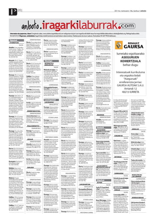 I              20                                                                                                                                                                                               2011ko martxoaren 18a, barikua anboto




  Interneten eta paperean, doan: Erregistratu zaitez, www.anboto.iragarkilaburrak.com webgunean eta jarri zure iragarkia edo bidali mezua hurrengo helbide elektronikora: anboto@anboto.org. Nahiago baduzu deitu
  94-623 25 23. Paperean, ordainduta: Iragarki laburretatik bereiztuta eta lauki batean nabarmenduta. Hainbat prezio eta neurri aukeran. Kontsultatu 94-621 79 02 telefonoan.

 Higiezinak                               ERRENTAN EMAN               Elorrio. Garaje itxia aloka-       modura lan egiteko prest.           eskola partikularrak emateko     Durango. Andra euskalduna
                                   Elorrio. Pisua salgai edo alo-     gai, kotxe bat eta trasteak        Tel.: 619 676 044                   prest Durangon. Telefonoa:       behar da umeak ikastolara
 ETXEBIZITZAK                                                                                                                                667 24 51 49.
                                   kagai (abalarekin). 74 m2. 3       sartzeko tokia. Nizeto Urkizu                                                                           eraman eta jasotzeko. Aste
                     SALDU         logela. Erdialdean kokatua.        kalean. Tel.: 660 45 87 56.        Durango. Garbiketan jardu-                                           baten goizeko 07:30etik
                                   Trastelekua. Estreinatzeko.                                           teko, umeak edo nagusiak            Durango. Esperientzia za-        09:00etara eta hurrengo as-
Abadiño. Etxea salgai Mun-                                                                               zaintzeko, externa edo inter-       bala duen ingeles irakaslea      tean arratsaldeko 16:30etik
tsaratz auzoan. 2 logela, 2 ko-    Bizitzeko prest. 634 457 201             ERRENTAN HARTU
                                                                                                         na ezeindo orduka lan egiteko       eskolak emateko prest. Ordu-     19:30era. Tel.: 646 220 562
mun, egongela, sukaldea es-                                                                              prest. Erreferentziekin.            tegi zabala prezio ezin hobea-
kegitokiarekin, balkoia, gara-     Elorrio. 50 m2-ko atiko be-        Elorrio. Furgoneta bat sar-
                                   rria alokagai. Logela, komuna      tzen den garaje baten bila na-     Tel.: 690 385 891.                  rekin. Zure maila berreskura-
jea eta trastelekua. Ia berria.                                                                                                                                                        IRAKASKUNTZA
                                   eta sukalde-egongela. Igo-         bil , alokatzeko.                                                      tu, hobetu edo landu nahi iza-
Oso polita. Deitu eta ikusi.                                                                                                                 nez gero, deitu inongo
Tel.: 615 007 216                  gailua ere badu eta prest dago     Tel.: 679 66 63 31                 Durango. Garbiketan, ume                                             Elorrio. Elorrion ingeles ira-
                                   bizitzera sartzeko... Oso poli-                                       edo nagusiak zaintzen aritze-       konpromisorik gabe:              kasle esperientziaduna behar
                                   ta. Tel.: 606 043 835                                                 ko lan bila nabil. Goizetan         686 840 627                      da. Tel.: 615 78 66 07
Atxondo. 82 m2. 3 logela,                                              Teknologia                        09:30-14:00 eta 18:00-
sukaldea, egongela ederra eta                                                                            21:00. Erreferentzia onak.          Elorrio. Esperientziadun
komuna. 2 balkoi eta ganba-        Elorrio. 45 m2-ko pisua alo-        INFORMATIKA/                                                                                           Zaldibar. Frantses eskola
                                   kagai. Logela, komuna eta           BIDEOJOKUAK                       Tel.: 681 21 82 30                  neska euskara zein zientzia      partikularrak hartuko nituzke,
ra. Oso eguzkitsua. Kanpora                                                                                                                  arloko ikasgaien klase parti-
ematen du. Guztiz berriztua        sukalde-egongela. Egoera                                                                                                                   0 nibela. Tel.: 659 990 911.
                                                                                           SALDU         Durango. Lanaldi osoan edo          kularrak emateko prest.
eta altzairuz hornitua. Deitu      onean. (garajearekin batera
                                                                                                         orduka aritzeko lan bila nabil,     Tel.:679 856 346
eta etorri ikustera, konpromi-     alokatzen da) prest dago bizi-     Nintendo wii salgai. Osa-                                                                                          GAINERAKOAK
so barik. Tel.: 628 787 835        tzera sartzeko.                    garri askorekin. Mandoak,          pertsona nagusien zaintzan
                                   Tel: 687 740 449                   nunchakuak, wii fit tabla, joko    edo garbiketan. Erreferentzia       Elorrio. Arratsaldetan klase     Abadiño. Zerbitzu enpresa
                                                                      originalak eta abar. Segurta-      onak. Tel.: 650 61 01 94.           partikularrak ematen ditut.      batek komertziala behar du.
Durango. 98 m2-ko etxebi-                                                                                                                    Interesa baduzu, deitu:
zitza oso eguzkitsua, 3 logela,    Zaldibar. Etxea alokagai.          sun kopiak irakurtzen ditu. In-                                                                         Publizitate eta marketineko
                                   Alde Zaharrean. Bi logela,         formazio gehiago:                  Durango. Neska gazte eus-           688 640 604                      ezagutza baloratuko da. Eus-
sukaldea-jangela, bainugela
eta komun leihodunak, 2 te-        egongela, sukaldea eta ko-         627 102 512 telefonoan edo         kalduna arratsaldeetan ume-                                          kara derrigorrezkoa da. Lan
rraza partikular eta baita te-     muna. Guztiz berriztatua. Es-      egurre@gmail.com                   ak zaindu zein klase partikula-                                      harremana bien artean ados-
                                                                                                                                                       GAINERAKOAK
rraza komunitarioak ere. Al-       treinatzeko. 660 458 756                                              rrak emateko prest.                                                  tuko da. Kurrikulumak admi-
tzariz betea eta guztiz jantzia,                                                                         Telefonoa: 695 706 227              Durango. Inprenta baten in-      nistrazioa@gmail.com-era.
                                                                                 GAINERAKOAK                                                 primaketa ondorengo laneta-
berogailuaren galdara jarri
                                         ERRENTAN HARTU               Ordenagailuak konpon-              Durango. Garbiketarako,             rako (tolestu, moztu, kola-      Durango. Banaketa enpresa
berria, hormako lau armairu,
aluminiozko leihoak, ateak         Durango. Neska langilea            tzen ditut. Etxez etxe joaten      ume edo nagusien zainketa-          tu,...) lan bila nabilen mutil   batek banatzaileak behar ditu
eta zorua aldatuta. Garaje eta     Durango edo Iurretan aloka-        naiz konpontzen. Konfigura-        rako lan bila nabil. Lanaldi erdi   gaztea. 4 urteko esperientzia.   Durangaldean. Lan baldin-
igerilekua. Tel.: 655 704 684      tzeko pisu bila. 667 923 891       tu, birusak kendu, periferiko-     edo osorako. Esperientziare-        Tel.: 620 087 594                tzak: astean sei egun, astear-
                                                                      ak ipini eta abar. Arin eta mer-   kin. Tel.: 638 437 901                                               tetik igandera; asteburu bat
Durango. Alde Zaharra. 71                                             ke! tel.: 650 172 285                                                  Durango. Ileapaintzailea         lan eta bestea jai; goizeko
                                   Elorrio. Altzariz jantzitako                                                                                                               04:00etatik 08:00etara.
m2. Kanpoaldera begira. Al-        pisu bila nabil, alokatzeko.                                          Durango. Neska euskalduna           Durango eta inguruetan lan
tzariz hornituta. 2 logela.                                                                              eskaintzen da pertsona nagu-        egiteko prest.                   Ezinbestekoa autoa izatea.
                                   Tel.: 94 658 21 91
Egongela. Sukaldea. Komun                                              Lana/negozioak                    siei lagundu edo umeak zain-        Tel.: 600 666 417                Interesa baldin baduzu, deitu      kin. Bi guneko klimatizagai-       lak: mavic sup. Kubiertak:
bat. Guztiz berriztuta. Kanpo-                                                                           tzeko, astelehenetik ostirale-                                       943 304 341 telefonora edo         lua. Bmw garantia ofiziala         spezialized-michelin. Sillina:
                                   Iurreta. Lagun bi alokatzeko        LAN ESKARIAK                                                                                           bidali datuak:
tik (06): fatxada, atalondoa,                                                                            ra, goiz edo arratsaldez.           Durango. Asteburuetarako                                            2011ko azaroa arte. Sabairako      selle italia turbomatic 4. Be-
                                   pisu bila dabiltza Iurretan edo               OSTALARITZA                                                                                  lanpoltsa@etxeraino.net.           barrak eta llanta joko bat opa-    rria dauka: kambio/freno ma-
eskailera eta teilatua. Barru-     Durangon. Etxea jantzita.                                             Tel.: 94 658 33 32 edo              lan bila nabil Durangon edo
tik (07): parketa , sukaldea,                                                                            688 676 588                         Bilbon. Erreferentzia onak.                                         ri. Telefonoa: 656 759 537         netak, fundak eta kableak.
                                   Tel.: 675 708 827                  Durango. Neska euskaldun                                                                                                                   (Joseba)                           Prezioa: 500 euro.
gresa, berokuntza, kristal bi-                                        eta ikaslea asteburuetan os-                                           Tel.: 699-77 57 21.              Elorrio. Etxeko elektrizitate
koitzeko leihoak, ate blinda-                                                                                                                                                 konponketak egiten dira.                                              Tel.: 600 959 741
                                                                      talaritzan lan egiteko prest.      Elorrio. Neska euskalduna
tua. 199.000 euro.                  OPORRETAKO ETXEA
                                                                      Deitu 646 841 206 telefono-        eta esperientziaduna arra-          Durango. Asteburuetarako         Tel.: 606 043 835                  Peugeot 206 xs hdi 2.0.
Tel.: 607 715 353                         ERRENTAN EMAN               ra. Eskerrik asko!                 tsaldetan edo orduka (astele-       lan bila nabil, tabernan lan                                        Gehigarri guztiak ditu, ekipa-     Jaitsieretarako moun-
                                                                                                         henetik ostiralera) haurrak         egiteko edo beste edozein la-     NEGOZIOAK                         mendu guztia, gris metaliza-       tainbike-a salgai. Scott
Durango. 94 m2-ko etxea            Llanes (Asturias). Bi per-                                            zaintzeko prest. Haur hez-          nerako. Kotxea daukat.                                              tua, aluminiozko hagunak           gambler dh20 2010. Oso
                                   tsonarentzako apartamentua                   ETXEKO LANAK                                                                                         ERRENTAN EMAN               ditu... Lehen eskukoa da, kol-     egoera onean dagoen eta ia
salgai, herriko gudarien pla-                                                                            kuntzako tituluduna naiz eta        Tel.: 656 750 534
zan. 3 logela, 2 komun, sukal-     alokagai. Aste santuan, aste                                          gaur egun hezkuntza berezia                                          Abadiño. Oregi taberna alo-        pe gabekoa eta oso ondo            erabili ez den jaitsieretarako
                                   bukaeretan... Tel.: 637 91 68      Durango. Prest nago porta-                                                                                                                 zaindua. Interesa badaukazu,       (descenso) bizikleta salgai.
dea eskegitokiarekin, egon-                                           lak garbitzeko durangaldean.       ikasten dihardut. Interesa ba-      Durango. Masajeak etxez          kagai Matienan.
gela ederra, ganbara eta gara-     92. 14:00etatik aurrera.                                              duzu, deitu: 688 640 604                                             Tel.: 94 682 76 32                 deitu: 650 274 880.                Konponente guztiak orijina-
                                                                      Tel: 665 717 458                                                       etxe, Durangaldean. Etxetik                                                                            lak dira. Prezioa 1.950 euro.
jea. Kokapen oso ona, bista                                                                              (arratsaldez).                      mugitu gabe zure gustuko
ederrak eta eguzkitsua.             PISUA KONPARTITU                                                                                                                                                             Wolswagen passat bat               Tel.:655 706 713
                                                                      Durango. Neska gazte bat                                               hanketako igurtziak (hanke-
343.000 euro. 615 760 801.                                                                               Elorrio. Neska euskalduna           tako erreflexologia), masaje      Denetarik                         salgai. 190.000 km. BI-CP.
                                              PISUKIDE BILA           arratsaldetan garbiketa lanak                                                                                                              5.000 euro. Kotxea ikusteko
                                                                                                         astelehenetik ostiralera bitar-     lasaigarri zein terapeutikoak.                                                                          ANIMALIAK
                                                                      egiteko prest dago. Interesa-                                                                            SALDU/EROSI                       elorrioko Besaide autoetan.
Durango. Pisu ederra Mar-          Durango. Pisua konparti-           tuek deitu 615 716 232 tele-       tean, arratsaldetan edo ordu-       Sesioa: 10 euro (40 min). Se-
                                                                                                                                                                              Motoaitzurra eta moto-                                                                     SALDU
txoaren 8ko kalean. 3 urte.        tzeko bi lagun behar dira. Etxe                                       ka, pertsona edadetuak pase-        sio berezia (buru eta aurpegi-                                      Telefonoa: 617 35 88 05
                                                                      fonora.                                                                                                 kultorea salgai. Agria
Oso polita. 80 m2, bi logela,      berria eta jantzia.                                                   atzera ateratzeko prest.            ko masajetxoak barne): 15
                                                                                                                                                                              3000 motoaitzurra eta agria
                                                                                                                                                                                                                                                    Astoa salgai. Urte biko
bi komun, oso polita den su-       Tel.: 656 771 662                                                     Tel.: 688 654 291                   euro (ordu bete ). Luis mari.                                        FURGONETAK                        arra, etxean jaio eta hazita-
                                                                                                                                                                              2700 motokultorea salgai.
kalde berria eta saloi ederra.                                           PERTSONAK ZAINDU                (arratsaldez deitu)                 606 266 244. Mesedez, au-                                                                              koa. Txipa jarrita.
                                                                                                                                                                              Telefonoa: 94 682 45 90                                 SALDU
Pisu osoa inguratzen 90m2-          LOKALAK                                                                                                  rretiaz deitu.                                                                                         Telelefonoa: 656 772 994
ko terraza itzela. Kanpora
                                                                      Atxondo. Neska gaztea eta
                                                                      euskalduna naiz, eta aste ba-      Elorrio. Haur hezkuntza bu-                                          Baserria berriztatzeko             Opel vivaro. Lo egiteko
ematen du eta orientazioa pa-             ERRENTAN EMAN                                                  katu duen neska euskalduna,         Durango. Igeltserotza la-                                           prestatuta dagoen furgoneta        Idisko bat salgai. Malla-
                                                                      rruan arratsaldez umeak                                                                                 material bila. Baserrietako
regabea da. 30m2-ko gara-          Atxondo. Apatan 40 m2-ko                                              astelehenetik ostiralera etxe-      nak, almazen lanak, mendiko                                         salgai. Gutxi erabilita eta ex-    bian, piriniar arrazako hasita-
jea. Tel.: 637 416 438                                                zaintzeko prest nago. Haur                                                                              biga, ate eta lehio zaharrak
                                   lokala alokagai. Komuna ipi-       hezkuntza ikasten nabil.           ko lanak egiteko edota umeak        lanak, lorategi lanak, etab.                                        tra ugarirekin (berokuntza, 2.     rakoa. Tel.: 606-70 91 18
                                                                                                                                                                              erosiko genituzke. Ezkina-ha-
                                   nita dauka. Tel.: 686 137 123      Umeekin esperientzia badau-        zaintzeko prest. Harremane-         Egiteko prest nago. Edozein                                         bateria, toldoa, bizikletak era-
                                                                                                                                                                              rri eta lozak ere bai. Tel.: 657
Elorrio. 65 m2-ko etxe berri                                          kat, eta autoa ere badaukat.       tan jarri nahi izanez gero,         egunetan hasteko prest.                                             matekoa, isotermoak, 3 per-        Untxiak salgai. Handiak. 2
                                                                                                                                                                              776 198 edo 685 77 24 68
bat salgai Buzkantz kalean. 2                                         Lanerako prest nago.               deitu: 666 197 568.                 Tel.: 638 320 345 (Elmer)                                           tsonendako ohea, eserleku-         eta 3 hilabete arteko untxiak.
                                   Durango. Biltegi modura                                                                                                                                                       birakaria, komuna,...).
logela, komun bat, sukalde-        erabili daitekeen lokal bat alo-   Tel.: 626 196 885                                                                                                                                                             Grisak eta marroiak. Aita 8
egongela eta ganbara ederra.                                                                             Elorrio. Neska euskalduna           Durango. Lorezaintzan,           Egurra eta teilak. Alerce          Telefonoa: 665 707 535             kilo ditu eta amek 5 eta 6 kilo.
                                   kagai Kalebarrian. 20 m2.                                                                                                                  egurrezko bigak eta teilak en-
Igogailua. Prest bizitzera sar-    200 e/hilean. 665 700 461.                                            eta arduratsua astelehenetik        eraikuntzan, txofer modura,                                                                            Deitu 19:00etatik 21:00eta-
tzeko. Kokapen ona. Eguzki-
                                                                      Durango. Esperientziadun                                                                                paketaturik saltzen ditut,
                                                                      gaztea eta erreferentzia onak      ostiralera, goizez nahiz arra-      banaketan eta abar lan bila                                          MOTORRAK                          ra. Tel.: 94 621 82 57
tsua.Prezio ona.94 682 12 34                                                                                                                                                  egoera onean. Berriztatutako
                                   Iurreta. Pabiloia alokagai         dituena interna edo externa        tsaldez umeak zaintzeko             nabil. Lorezaintzan esperien-
                                                                                                                                                                              baserri batetik aterata daude.                          SALDU
                                   Arriaundiko industrialdean.        modura lan egiteko prest.          prest (eskolara eraman, esko-       tzia daukat. Paperekin. Gida-                                                                          Txakurrak emateko. Txa-
                                                                                                                                                                              Teilatuaren neurriak 16x16
Ikaztegieta. Ikaztegietan          150 m2 behea. 120 m2 goia.         Tel.: 686 161 334                  lara bila joan...) elorrion nahiz   tzeko baimena.
                                                                                                                                                                              metro. Tel.: 615 704 269           Yamaha jog scooter bat             kurtegi bat itxi dute eta inork
etxe adosatua salgai.              Tel.: 657 79 45 52.                                                   durangon. Haur hezkuntzako          Tel.: 669 594 376                                                   salgai. 2.000 km. Iata pa-         ez baditu hartzen bertako
Tel.: 658 70 80 66.                                                                                      titulua daukat. Kontaktuan                                                                              satuta. Ezer aldatu barik,         txakurrak sakrifikatuko dituz-
                                                                      Durango. Haur hezkuntzako          jarri nahi izanez gero,                                               GALDU/AURKITU
                                                                      hezitzailea naiz. Neska eus-                                           Elorrio. Fisioterapian diplo-                                       dena originala. Beti egon da       te. Interesatuta bazaude edo
                                    GARAJEAK                                                             666 197 568 telefonora dei-                                          Giltza batzuk aurkitu di-          garajean. Tel.: 650 172 285        norbait ezagutzen baduzu,
Mallabia. Baserria eta                                                kalduna eta umeak gogoko                                               matua. Durangaldean etxez
20.000 m2-ko lur zatia sal-                             SALDU                                            tu. Eskerrik asko.                  etxe fisioterapia zerbitzuak     tut. Santutegia baino apur         stratokaster@gmail.com.            deitu lehenbailehen:
                                                                      dituena astelehenetik ostira-                                                                           bat beherago. Bihotz forma-
gai. Kokapen ona eta prezio                                           lera goizez nahiz arratsaldez                                          emateko prest (terapia ma-                                                                             629 278 238-9
egokia. 20:00-22:00 artean         Elorrio. Garaje itxia salgai                                                                              nuala, bendaje funtzionala,      dun giltzatako bat dauka, go-
                                   Berrio-Otxoa kalean.               umeak zaintzeko edota etxe-                 IRAKASKUNTZA                                                rria eta cuore hitza zuriz ida-     GAINERAKOAK
deitu. Tel.: 655 702 647                                              ko lanak egiteko prest. Infor-                                         masai terapeutikoa...). Infor-                                                                          MUSIKA/PELIKU-
                                   Tel.: 658 759 264                                                     Durango. 4. mailako Teleko-         mazio gehiagorako, inolako       tzita. Tel.: 617 815 422                                SALDU
                                                                      mazio gehiago nahi izanez                                                                                                                                                      LAK/LIBURUAK
Mañaria. Bi logela                                                    gero 666197568 telefonora          munikazio Ingenieritzako            konpromiso barik, telefono                                          Kotxeko lau gurpil salgai.
                                                                                                         ikasle euskalduna Batxilergo-       honetara deitu:                                                                                                   GAINERAKOAK
handi,balkoia duen egongela               ERRENTAN EMAN               deitu(edozein ordutan).                                                                                  Ibilgailuak                       Gutxi erabilita. G. Grip
eta sukalde handia duen pi-                                           Eskerrik asko!                     ko eta DBHko klaseak Duran-         644 282 783.                                                        185/60r1482h. 1000km.              Gitarra eskola partikula-
sua. Eguzkitsua. Aluminiozko       Durango. Garajea alokagai                                             gon emateko prest. Espeziali-                                         AUTOAK                            Telefonoa: 627102512               rrak durangon. Gitarra es-
leihoak, elondo egurra. Men-       San Inazio auzunean, produ-                                           tatea matematika klasee-             LAN ESKAINTZAK
                                                                      Durango. Neska euskaldu-                                                                                                     SALDU                                            kola partikularrak durangon.
dira ematen du. Toki lasaian       san. Tel.: 635 743 624 (Iñaki)                                        tan.Telefonoa: 635 74 61 76
                                                                      na, arratsaldez edo aste buka-                                                    OSTALARITZA                                                                                 Elektrikoa, akustikoa, rocka,
kokatua. Garaje itxia. Bi solai-                                      eratan umeak edo nagusiak                                                                               Audi a3 1.6 sportback               Aisia/kirola                      bluesa, jazza, funka eta abar.
ru ditu; ez dago igogailurik.      Durango. Garaje bat aloka-         zaintzeko prest. Tel.: 635 204     Durango. Telekomunikazio-           Durangaldea (Bizkaia).           salgai . Audi a3 1.6 sport-                                           Eskalak, akordeak, erritmoa,
Sukaldea guztiz hornitua, bi-      tzen dut azoka plazaren ondo-                                         etako ingeniari teknikoa (eus-                                       back autoa salgai. 2007koa.         KIROLAK
                                                                      532 (mezua utzi)                                                       Kamarera bat behar da aste-                                                                            teknikak, inprobisazioa, ira-
troarekin. Etxea guztiz horni-     an. Interesa izanez gero, dei-                                        kalduna) matematika, fisika         bukaeretan lan egiteko. Ko-      75.000 km. Parrot sistema                               SALDU         kurketa...
tua. Tel: 615 765 646 (Jabi).      tu, mesedez. 619 187 799.                                             eta kimika (DBH) klase parti-       txea izatea beharrezkoa da.      barne. Egoera onean.                                                  Telefonoa: 650 172 285
                                                                      Durango. Pertsona nagu-            kularrak emateko prest.                                              Tel.: 670 239 110 (Iñaki,          Cannondale r800. Can-
                                                                      sien zainketan interna modu-                                           Telefonoa: 689 802 362
                                   Durango. Motorrarentzako                                              Tel.: 680 581 215. E-maila:                                          gauean deitu)                      nondale r800. 5 urte ditu eta
Zaldibar. 300 m2-ko base-                                             ra, gauetan edo asteburutan                                                                                                                oso gutxi erabilia dago. Era-       OPORRAK/BIDAIAK
rria berriztuta. 28.000 m2-        garaje partzela bat alokagai,                                         alvaroetxarte@gmail.com
                                                                      lan egiteko prest. Garbiketa                                                    ETXEKO LANAK                                               biltzen ez dutelako dago sal-
ko lursaila. Oso eguzkitsua.       25 euroan. Erdigunean koka-                                                                                                                Bmw 118 d salgai. 2008ko                                                                   SALDU
                                                                      lanetarako edo beste edozein                                                                                                               tzeko. Oso ondo zainduta.
Tel.: 625 705 997                  tuta. Saltzeko aukera, 9.000       lanetarako ere prest. Espe-        Durango. Haur hezkuntza             Durango. Pertsona euskal-        uztailekoa. 55.000 kilome-                                            Uda honetan Irlandara!.
                                   euroan. Tel.: 665 700 461.                                            ikasten dabilen mutil euskal-                                                                           Koadroa: r800 aluminio. Ko-
                                                                      rientzia eta erreferentziekin.                                         duna behar da goizeko            tro. Urdin iluna. Aluminiozko                                         8 eta 10 egunetako bidaia gi-
                                                                                                         duna klase partikularrak edo                                                                            lorea: gorria. Neurria: 57 (m).
Zaldibar. 67 m2, 3 gela, bai-                                         Tel.: 679 769 921                                                      07:15etik 10:30era umeak         llantak. Oso egoera onean,                                            datuak euskaraz eta talde txi-
                                                                                                         umeak zaintzeko prest.                                                                                  Direkzioa: dia-compe. Shi-
nu-gela bat, sukaldea, egon-       Durango. Plateruen plazan                                                                                 prestatu eta etxeko lanak egi-   oso gutxi kontsumitzen du.                                            kietan benetako Irlanda eza-
                                                                                                         Tel.: 685 702 177                                                                                       mano 105 osorik 8v (frenoa-
gela, balkoia eta igogailua.       garajea alokagai. 65 euro hi-                                                                             teko. Tel.: 619 864 000          Ordenagailua, aginteak bo-                                            gutzeko. Mugikorra:
                                                                      Durango. Garbiketarako, ja-                                                                             lantean dituen BMW ekipo
                                                                                                                                                                                                                 ren heldulekuak, frenoak, al-
Tel.: 946 55 03 58                 leko. Tel.: 635 735 759 (josu)     tetxeetako sukaldeetarako,                                                                                                                 dagailua, desbideragailua eta      00447862217414.
                                                                                                         Durango. Mutil euskalduna                                            profesionala bluetooth-are-
                                                                      umeak zaintzeko edo dendari                                               PERTSONAK ZAINDU                                                 bielak). Buxiak: mavic. Gurpi-
 