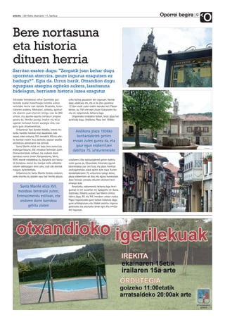 Oporrei begira
anboto 2010eko ekainaren 11, barikua                                                                                         9
                                                                                                                                 O
                                                                                                                                 U
Bere nortasuna
eta historia
dituen herria
Sarritan esaten dugu: “Zergatik joan behar dugu
oporretan atzerrira, geure ingurua ezagutzen ez
badugu?“. Egia da. Urrun barik, Otxandion dugu
egunpasa atsegina egiteko aukera, lasaitasuna
bidelagun, herriaren historia luzea ezagutuz
Urkiolako mendatean zehar Gaztelako goi-               uriko bizitza gauzatzen den inguruan. Hantxe
lautada euskal itsasertzagaz lotzeko asmoz             dago udaletxea ere, eta ez da atzo goizekoa:
sortutako herria izan daiteke Otxandio, histo-         1733an eraiki zuten eraikin barroko hori. Plazan
rialarien arabera. Merkatari, soldadu, agintari        bertan, iaz 150 urte egin zituen Vulcanoren itu-
eta abarren joan-etorrien testigu izan da 800          rria ere nabarmendu beharra dago.
urtean, eta apurka-apurka nortasun propioa                 Urigoienako errabalera bidean, beste plaza bat
garatu du. Herriko jauregi, eraikin eta eliza          aurkituko dugu: Andikona. Plaza hori 1936ko
ugariak nortasun horren aurpegia dira, eza-
gutu gura dituenarentzat.
    Uribarrenan hasi daiteke ibilaldia, interes his-
toriko handiko hainbat etxe daudelako; kale
                                                             Andikona plaza 1936ko
osoan, ezker-eskuma, XVI. mendetik XIX.era arte-              bonbardaketek gehien
ko hainbat eraikin ikusi daitezke, sasoian sasoiko         erasan zuten gunea da, eta
arkitektura aberatsaren isla direnak.
    Santa Mariñe elizak ere badu bere xarma eta              gaur egun eraberritzen
erakargarritasuna; XVI. mendean berreraiki zuten           dabiltza 75. urteurrenerako
Errenazimenduko estiloan, eta ondoren dorre
barrokoa erantsi zioten. Kanpandorrea, berriz,
XVIII. mende erdialdekoa du. Kanpotik zein barru-      uztailaren 22ko bonbardaketek gehien kaltetu
tik bisitatzea merezi du, hainbat estilo arkitekto-    zuten gunea da. Otxandioko historiako egunik
nikoren adierazgarri diren arku, irudi edo dorreak     latzenetakoa izan zen hura, eta plaza horretan
ezagutu daitezkeelako.                                 oroitzapenetako askok egiten dute topo. Aurten
    Uribarrena eta Santa Mariñe bisitatu ondoren,      bondarkaketaren 75. urteurrena izango denez,
ondo etorriko da atseden apur bat herriko plazan,      plaza eraberritzen ari dira, eta eguna hurreratzen
                                                       doan heinean prestatu dituzten ekintzen berri
                                                       emango dute.
      Santa Mariñe eliza XVI.                              Amaitzeko, nabarmendu beharra dago herri-
                                                       gunean ez eze auzoetan ere badagoela zer ikusia.
     mendean berreraiki zuten,                         Esaterako, Zelaieta auzoan San Martin ermita
    Errenazimendu estiloan, eta                        ederra dago, XV. eta XVI. mendeen artean eraikia.
      ondoren dorre barrokoa                           Pagoz inguratutako gune batean kokatuta dago,
                                                       gune pribilegiatuan, eta Udalak oraintsu ingurua
           gehitu zioten                               garbitzeko eta atontzeko lanak egin ditu ermita-
                                                       ren inguruan.
 