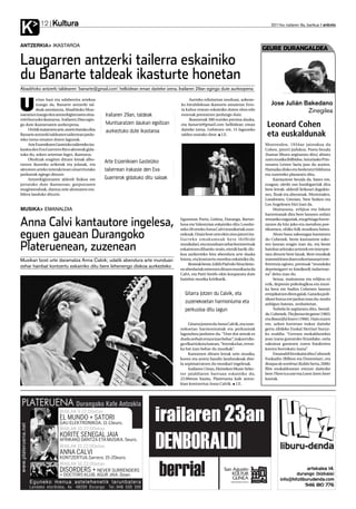 Kultura
K           12                                                                                                                                   2011ko irailaren 9a, barikua anboto




ANTZERKIA IKASTAROA
                                                                                                                                              GEURE DURANGALDEA

Laugarren antzerki tailerra eskainiko
du Banarte taldeak ikasturte honetan
Abadiñoko antzerki taldearen ‘banarte@gmail.com’ helbidean eman daiteke izena. Irailaren 29an egingo dute aurkezpena



U
           rrian hasi eta udaberrira artekoa                                             Aurreko edizioetan moduan, azkene-
           izango da, Banarte antzerki tal-                                         ko hiruhilekoan ikasturte amaieran Erro-                     Jose Julián Bakedano
           deak antolatuta, Abadiñoko Mun-                                          ta kultur etxean eskainiko duten obra edo                                 Zinegilea
tsaratzen izango den antzerkigintzaren oina-       Irailaren 29an, taldeak          eszenak prestatzen jardungo dute.
rriei buruzko ikastaroa. Irailaren 29an egin-                                            Ikastaroak 380 euroko prezioa dauka,
go dute ikastaroaren aurkezpena.                   Muntsaratzen daukan egoitzan     eta banarte@gmail.com helbidean eman                       Leonard Cohen
      Urritik maiatzera arte, astero batuko dira   aurkeztuko dute ikastaroa        daiteke izena. Gehienez ere, 15 laguneko
Banarte antzerki taldearen tailerrean jardu-                                        taldea osatuko dute. I.E.                                  eta euskaldunak
teko izena ematen duten lagunak.
      Arte Eszenikoen Gasteizko tailerreko ira-                                                                                               Montrealen, 1934an jaiotakoa da
kaslea den Eva Guerrero Rico aktoreak gida-                                                                                                   Cohen, jatorri judukoa. Poeta bezala
tuko du, azken urteetan legez, ikastaroa.                                                                                                     (hamar liburu argitaratu ditu) abiatu
      Oholtzak eragiten dituen lotsak albo-                                                                                                   zuen musika ibilbidea. Asturiasko Prin-
ratzen ikasteko ariketak eta jolasak, eta
                                                   Arte Eszenikoen Gasteizko                                                                  tzearen Letren Saria jaso du aurten.
aktoreen arteko interakzioan oinarritutako         tailerrean irakasle den Eva                                                                Hamaika disko eta bederatzi bilduma
jarduerak egingo dituzte.                                                                                                                     eta zuzeneko plazaratu ditu.
      Antzerkigintzaren alderdi fisikoa ere        Guerrerok gidatuko ditu saioak                                                                  Kantautore bezala da, batez ere,
jorratuko dute ikastaroan; gorputzaren                                                                                                        ezagun; olerki oso hunkigarriak dira
mugimenduak, dantza zein ahotsaren era-                                                                                                       bere letrak: alderdi lirikoari dagokio-
bilera landuko dituzte.                                                                                                                       nez, finak eta aberatsak. Montrealen,
                                                                                                                                              Londresen, Grezian, New Yorken eta
                                                                                                                                              Los Angelesen bizi izan da.
MUSIKA EMANALDIA                                                                                                                                   Maitasuna, erlijioa eta bikote
                                                                                                                                              harremanak dira bere lanaren ardatz

Anna Calvi kantautore ingelesa,                                                     Egunotan Porto, Lisboa, Durango, Bartze-
                                                                                    lona eta Valentzian eskainiko ditu Londre-
                                                                                    seko 28 urteko Anna Calvi musikariak zuze-
                                                                                                                                              tematiko nagusiak, eta gehiago hurre-
                                                                                                                                              ratzen da hitz joko eta metafora poe-
                                                                                                                                              tikoetara, ohiko folk musikara baino.
eguen gauean Durangoko                                                              nekoak. Orain bost urte ekin zion jatorri ita-
                                                                                    l i a r re k o e m a k u m e a k b e re i b i l b i d e
                                                                                                                                                   Ahots baxu sakonagaz kantatzen
                                                                                                                                              du Cohenek, beste kantautore asko-

Plateruenean, zuzenean                                                              musikalari, eta munduan zehar kontzertuak
                                                                                    eskaintzen dihardu orain, etenik barik: dis-
                                                                                    koa aurkezteko bira abendura arte dauka
                                                                                                                                              ren lanean eragin izan du, eta beste
                                                                                                                                              hainbat arlotako artistek ere interpre-
                                                                                                                                              tatu dituzte bere lanak. Bere musikak
Musikan bost urte daramatza Anna Calvik; udatik abendura arte munduan               lotuta, eta kontzertu mordoa eskainiko du.                transmititzen duen ezkortasunari erre-
                                                                                            Besteak beste, Edith Piaf edo Nina Simo-          ferentzia eginez, prentsak “munduko
zehar hainbat kontzertu eskainiko ditu bere lehenengo diskoa aurkezteko
                                                                                    ne abeslariak miresten dituen musikaria da                deprimigarri ez kimikorik indartsue-
                                                                                    Calvi, eta Patti Smith-ekin konparatu dute                na” deitu izan du.
                                                                                    hainbat musika kritikarik.                                     Sexua, maitasuna eta erlijioa ez
                                                                                                                                              ezik, depresio psikologikoa eta musi-
                                                                                                                                              ka bera ere badira Cohenen lanean
                                                                                       Gitarra jotzen du Calvik, eta                          errepikatzen diren gaiak. Gatazka poli-
                                                                                                                                              tikoei buruz ere jardun izan du; modu
                                                                                       zuzenekoetan harmoniuma eta                            anbiguo batean, zenbaitetan.
                                                                                       perkusioa ditu lagun                                        Nobela bi argitaratu ditu, bestal-
                                                                                                                                              de, Cohenek: The favourite game(1963)
                                                                                                                                              eta Beautiful losers (1966). Hain zuzen
                                                                                         Gitarra jotzen du Anna Calvik, eta zuze-             ere, azken horretan irakur daiteke
                                                                                    nekoetan harmoniumak eta perkusioak                       gerra zibileko Euskal Herriari buruz-
                                                                                    lagunduta jarduten du. “Uste dut arteak ez                ko esaldia: “Gerrara euskaldunekin
                                                                                    duela zerbait erraza izan behar”, irakurri dio-           joan izana gustatuko litzaidake, ostia
                                                                                    gu elkarrizketa batean, “borroka bat, erron-              sakratua goratzen zuten frankisten
                                                                                    ka bat izan behar du musikak”.                            kontra borrokatu izana”.
                                                                                         Kantatzen dituen letrak zein musika,                      Emanaldi bi eskaini ditu Cohenek
                                                                                    kontu eta arreta handiz landutakoak dire-                 Euskadin (Bilbon eta Donostian), eta
                                                                                    la azpimarratzen du musikari ingelesak.                   Bosque de sombras (Koldo Serra, 2006)
                                                                                         Irailaren 15ean, Heineken Music Selec-               film euskaldunean entzun daitezke
                                                                                    tor jaialdiaren barruan eskainiko du,                     bere There is a war eta Lover,lover,lover
                                                                                    22:00etan hasita, Plateruena kafe antzo-                  kantak.
                                                                                    kian kontzertua Anna Calvik. I.E.




                                                                                    GALIPOTX
 