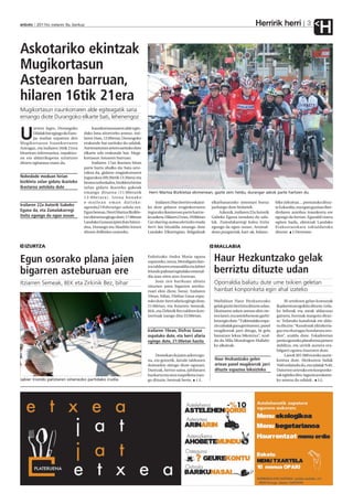 Herririk herri
anboto 2011ko irailaren 9a, barikua                                                                                                                                         3
                                                                                                                                                                                   H
Askotariko ekintzak
Mugikortasun
Astearen barruan,
hilaren 16tik 21era
Mugikortasun iraunkorraren alde egiteagatik saria
emango diote Durangoko elkarte bati, lehenengoz
        urtero legez, Durangoko            Iraunkortasunaren alde egin-

U       Udalak bat egingo du Euro-
        pa mailan ospatzen den
Mugikortasun Iraunkorraren
                                      dako lana aitortzeko asmoz, irai-
                                      laren 16an, 12:00etan, Durangoko
                                      erakunde bat sarituko du udalak.
Asteagaz, eta irailaren 16tik 21era   Aurrerantzean urtero sarituko dute
bitartean informazioa, ospakizu-      elkarte edo erakunde bat, Mugi-
na eta aldarrikapena uztartzen        kortasun Astearen barruan.
dituen egitaraua osatu du.                 Irailaren 17an ikastaro bitan
                                      parte hartu ahalko da; bata urte-
                                      rokoa da, gidatze eraginkorraren
Nobedade moduan hirian                ingurukoa (09:30etik 13:30era) eta
bizikleta zelan gidatu ikasteko       bestea nobedadea, bizikleta hirian
ikastaroa antolatu dute               zelan gidatu ikasteko gakoak
                                      emango dituena (11:00etatik          Herri Martxa Bizikletaz ekimenean, gazte zein heldu, durangar askok parte hartzen du.
                                      13:00etara). Izena honako
                                      e-mailean eman daiteke:                   Irailaren 20an berriro eskaini-   elkarbanatzeko sistemari buruz         bike zirkuitua… prestatuko dituz-
Irailaren 22a Autorik Gabeko          agenda21@durango-udala.net.          ko dute gidatze eraginkorraren         jardungo dute hizlariek.               te Ezkurdin, eta egun guztian Iber-
Eguna da, eta Zumalakarregi           Egun berean, Herri Martxa Bizikle-   inguruko ikastaroan parte hartze-           Azkenik, irailaren 22a Autorik    drolaren autobus iraunkorra ere
itxita egongo da egun osoan           taz ekimena egingo dute; 17:00etan   ko aukera. Hilaren 21ean, 19:00etan    Gabeko Eguna izendatu du uda-          egongo da bertan. Eguraldi txarra
                                      Landako Gunean ipini dute hitzor-    Car sharing,autoa ulertzeko modu       lak. Zumalakarregi kalea itxita        egiten badu, ekintzak Landako
                                      dua, Durango eta Abadiño lotzen      berri bat hitzaldia emango dute        egongo da egun osoan. Arratsal-        Erakustazokara tokialdatuko
                                      dituen ibilbidea osatzeko.           Landako Elkartegian; ibilgailuak       dean puzgarriak, kart-ak, balanz-      dituzte. J.Derteano


  IZURTZA                                                                                                          MALLABIA

Egun osorako plana jaien                                                   Erdoitzako Andra Maria eguna
                                                                           ospatzeko, meza, Mendigain dan-         Haur Hezkuntzako gelak
bigarren asteburuan ere
                                                                           tza taldearen emanaldia eta Jabier
                                                                           Iriondo palistari egindako omenal-
                                                                           dia izan ziren atzo Izurtzan.
                                                                                                                   berriztu dituzte udan
                                                                                Joan zen barikuan abiatu           Oporraldia baliatu dute ume txikien geletan
Itziarren Semeak, BEK eta Zirkinik Bez, bihar                              zituzten jaien bigarren astebu-
                                                                           ruari ekin diote, beraz. Irailaren      hainbat konponketa egin ahal izateko
                                                                           10ean, bihar, Disfraz Gaua ospa-
                                                                           tuko dute: herri afaria egingo dute,    Mallabian Haur Hezkuntzako                  Bi urtekoen gelan komunak
                                                                           21:00etan, eta Itziarren Semeak,        gelak guztiz berriztu dituzte udan.   ikasleentzat egokitu dituzte. Gela-
                                                                           BEK, eta Zirkinik Bez taldeen kon-      Ekainaren azken astean ekin zie-      ko leihoak eta ateak aldatzeaz
                                                                           tzertuak izango dira 23:00etan.         ten lanei, eta astelehenean garbi-    gainera, hormak margotu dituz-
                                                                                                                   keta egin dute. “Txikiendako espa-    te. Teilatuko kanaloiak ere alda-
                                                                                                                   zio zabalak gura genituenez, panel    tu dituzte. “Kanaloiak zikinkeria-
                                                                           Irailaren 10ean, Disfraz Gaua           mugikorrak jarri ditugu, bi gela      gaz eta elurragaz hondatuta zeu-
                                                                           ospatuko dute, eta herri afaria         banatzen lekua bikoiztuz”, azal-      den”, azaldu dute. Eskaileretan
                                                                           egingo dute, 21:00etan hasita           du du Mila Mondragon Mallabi-         jarrita igotzeko plataforma jartzen
                                                                                                                   ko alkateak.                          dabiltza, eta urritik aurrera era-
                                                                                                                                                         bilgarri egotea itxaroten dute.
                                                                                Domekan da jaien azken egu-                                                    Lanok 301.000 euroko aurre-
                                                                           na, eta goizetik, Jaizale taldearen     Haur Hezkuntzako gelen                kontua dute. Hezkuntza Sailak
                                                                           doinuekin ekingo diote egunari.         artean panel mugikorrak jarri         %60 ordaindu du, eta udalak %40.
                                                                           Dantzak, bertso saioa, jubilatuen       dituzte espazioa bikoizteko           Datorren urterako ere konponke-
                                                                           bazkaria eta mus txapelketa izan-                                             tak egiteko diru-laguntza eskatze-
Jabier Iriondo palistaren omenezko partidako irudia.                       go dituzte, besteak beste. I.E.                                               ko asmoa du udalak . J.G.
 