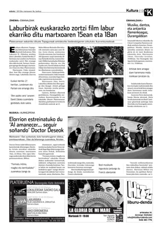 Kultura
anboto 2012ko martxoaren 9a, barikua                                                                                                                         13
                                                                                                                                                                      K
ZINEMA EMANALDIAK                                                                                                                           EMANALDIAK

                                                                                                                                             Musika, dantza,
Laburbirak euskarazko zortzi film labur                                                                                                      eta antzerkia
                                                                                                                                             flamenkoagaz,
ekarriko ditu martxoaren 15ean eta 18an                                                                                                      Durangaldean
                                                                                                                                             Emanaldi bikoitza eskainiko du
Plateruenean eskainiko dituzte Topaguneak antolaturiko bederatzigarren zirkuituko ikus-entzunezkoak
                                                                                                                                             Choni Compañia Flamenca tal-




E
                                                                                                                                             deak asteburu honetan, Duran-
        uskara elkarteen Topagu-      Bideo Bileran fikziozko film labu-                                                                     galdean. Musika, dantza eta
        nea federazioan batutako      rrik onenaren saria jaso zuen fil-                                                                     antzerkia uztartzen dituen La
        elkarteek bultzatuta, Film    ma; Izena duena, animazioa;                                                                            gloria de mi mare ikuskizuna
Laburren IX. Zirkuitua antolatu       Urrezko eraztuna, Jon Garañoren                                                                        eskainiko dute. Martxoaren
dute: Laburbira. Euskal Herriko 27    (80 Egunean) zazpi minutuko fil-                                                                       10ean, Elorrioko Arriolan,
herritara eta Londres eta Parisera    ma; Parisetik etorrita,Gotzon Elor-                                                                    19:00etan. Eta Durangoko San
euskarazko zortzi film eroango        tzak 1960ko hamarkadan Bizkaian                                                                        Agustin kulturgunean, martxoa-
ditu ziklo horrek. Tartean, Duran-    grabatutakoa Aberria; eta Ohe                                                                          ren 11n, 19:00etan.
gon egongo dira ikusgai, martxoa-     azpiko zera, David Zabala eta Paul
ren 15ean eta 18an, Plateruenean.     Urkijo Arte Ederretan lizentziatuek
     Martxoaren 15eko emanal-         iaz elkarlanean zuzendutakoa.
                                                                                                                                               Artistak bere amagaz
dian, bost film emango dituzte:            Hain zuzen, Zabala gonbida-                                                                         duen harremana modu
Hemen nago, Lekeitioko Zine eta       tu dute martxoaren 15eko emanal-
                                      di horretara, zuzendari legez bizi-                                                                      ironikoan jorratzen du
                                      tako esperientzia kontatzeko.
 Euskal Herriko 27                         Martxoaren 18an, berriz,
                                      Laburbira zikloko hiru film egon-                                                                          Andaluziako kantu flamen-
 herritan, Londresen eta              go dira ikusgai: Zeinek gehiago                                                                        koa eta kopla tradizionalak ditu
 Parisen ere emango dira              iraun, Kantuka revolta perma-                                                                          oinarri, eta artistak bere amagaz
                                      nent, eta Instalacion.                                                                                 duen harremana modu ironi-
                                           Gainera, Berbaro elkarteak                                                                        koan jorratzen du obrak.
                                      gonbidatuta, Durangaldeko sor-                                                                             Asuncion Perez dantzariak,
 ‘Ohe azpiko zera’ lanaren            tzaileen ikusentzunezko bi ere                                                                         Juanjo Macias aktoreak, Alicia
 David Zabala zuzendaria              eskainiko dituzte Plateruenean:                                                                        Acuña kantariak eta Raul Canti-
                                      Slackline,grabitateari erronka eta                                                                     zano gitarristak jardungo dute
 gonbidatu dute saiora                Aisialdirako aukerak. I.E.                                                                             Elorrioko eta Durangoko antzo-
                                                                                                                                             kietako oholtzetan. I.E.


MUSIKA AURKEZPENA


Elorrion estreinatuko du
‘Al amanecer... seguir
soñando’ Doctor Deseok
Martxoaren 13an aurkeztuko dute hamahirugarren diskoa,
prentsaurrekoan; 16an da lehenengo zuzenekoa, Arriolan

Doctor Deseo talde bilbotarraren            Al amanecer...seguir soñando
kanta berriak, lehenengoz, Elorrio-   izenburua dauka Doctor Deseo tal-
ko Arriola antzokian eskainiko        deak Baga Biga disketxeagaz kale-
dituzte zuzenean: martxoaren          ratu duen diskak, ibilbideko
16an, 22:30ean. Hiru egun lehe-       hamahirugarrenak.
nago aurkeztuko dute disko berria           “Formatu intimo, magiko eta
prentsaurrekoan, Bilbon.              berritzailean” eskainiko dituzte
                                      diskoa aurkezteko kontzertuak,
                                      taldearen webgunean aurreratu          ta doinuak izango dira, esaterako,                                 “Antzoki enblematikoetan
  “Formatu intimo,                    dutenez. Zuzeneko horietan, “bes-      Elorrioko Arriolako lehenengo         Bost musikarik           bira esklusiboa burutzeko” pen-
  magiko eta berritzaileko”           te behin ere moldeak hautsi, eta       kontzertu horretan entzungai.                                  tsatu dute diskoa, taldeak azaldu
                                      lankidetza ugari” izango dituzte-           Bost musikarik inguratuta jar-   inguratuta jardungo du   duenez. Martxoan Bilbon eta
  zuzenekoa izango da                 la iragarri du taldeak: hari-instru-   dungo du birako zuzenekoetan          Francis abeslariak       Donostian, eta apirilean Bartze-
                                      mentuak, saxoa, klarinetea, flau-      Francis abeslariak.                                            lonan joko dute, esaterako. I.E.
 