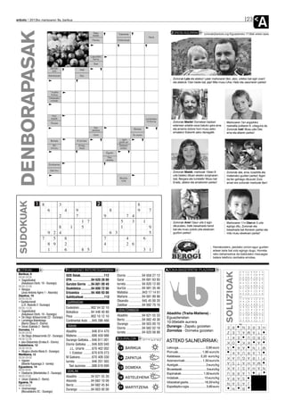 anboto 2012ko martxoaren 9a, barikua                                                                                                                                                                        23
                                                                                                                                                                                                                      A
   DENBORAPASAK                                                     Sagu
                                                                    basak
                                                                   Pairatu
                                                                                             Traketsak

                                                                                            Ordainduak
                                                                                                                        Nauk
                                                                                                                                          ZORION AGURRAK                  zorionak@anboto.org•Eguazteneko 17:00ak arteko epea




                                                                  Lapurdiko
                                                                    herria
                                                                     Sasi
                            Senide-                     Azal
                             arte
                           Aldrebesak                   Ibar
                                                                                                                                           Zorionak Laia eta aitatxo! Laiak martxoaren 8an, atzo, urtetxo bat egin zuen!
                                                                                                                                           eta aitatxok 12an beste bat, jeje! Mila musu Liher, Haitz eta Jasoneren partez!


                            * Irudiko
                             fruitua
                           Uretarako
                             ontziak




                              Hori
                             argiak                                                                                   Landetako
                                                                                                                       hiriburua           Zorionak Maribi! Domekan bazkari                 Martxoaren 7an argazkiko
                             Oinaze
                                                                                                                                           ederrean artalde osoa batuko gara ama            neskatila politaren 6. urteguna da.
                                                                     Nor                                                                   eta amama dotore honi musu asko
                                                                   atzizkia                                Bokala                                                                           Zorionak Irati! Musu pila Oier,
                                                                                                                                           emateko! Eskerrik asko danagatik                 ama eta aitaren partez!
                                                                    Ume                                   Ez zuzen
                                                                                              ... egin,
                             Bokala                  K birritan                              goitik ari
                              60                      Errep.,                                Gelaren
                             minutu                   ikara                                    erdian
                                                                                 Eguzki
                                                                                  Non
                                                                                 atzizkia
                           Zoritxarrez

                            Zati hiru
                                                                                                                                           Zorionak Maddi, martxoak 10ean 8                 Zorionak aita, ama, koadrilla eta
                                                                                                                                           urte beteko dituen etxeko sorginaren-            matienako guztien partez! Ageri
                                                                                                Musika                                     tzat, Bergara eta Iurretatik! Musu bat           da fan gehiago dituzula! Zure
                                                                                                 nota
                                                                                                                                           Enaitz, aitatxo eta amatxoren partez!            amari ere zorionak martxoak 8an!
  SUDOKUAK




                                                                                                                                           Zorionak Aner! Gaur urte 2 egin                  Martxoaren 11n Oierrek 5 urte
                                                                                                                                           dituzulako. Iratik besarkada handi               egingo ditu. Zorionak eta
                                                                                                                                           bat eta musu potolo pila etxekoen                besarkada bat Aioraren partez eta
                                                                                                                                           guztion partez!                                  mila musu etxekoen partez!



                                                                                                                                                                                  Hamabostero, jasotako zorion-agur guztien
                                                                                                                                                                                  artean tarta bat zotz egingo dugu. Horreta-
                                                                                                                                                                                  rako beharrezkoa da bialdutako mezuagaz
                                                                                                                                                                                  batera telefono zenbakia emotea.



BOTIKAK                                    TELEFONO INTERESGARRIAK                                                                    AZOKA-BASERRITIK PLAZARA
                                                                                                                                                                                            SOLUZIOAK



 Barikua, 9
 09:00-09:00
                                           SOS Deiak............................112         Elorrio ..................94 658 27 12
 • Sagastizabal                            DYA ......................94 620 28 00           Garai ....................94 681 63 93
   (Askatasun Etorb. 19 - Durango)         Gurutze Gorria ....94 681 09 49                  Iurreta .................. 94 620 12 00
 09:00-22:00
 • Bengoa                                  Osakidetza ............94 600 72 00              Izurtza ..................94 681 35 48
   (Jose Antonio Agirre 1 - Atxondo)       Ertzaintza ............94 466 93 00              Mallabia ................943 17 14 61
 Zapatua, 10                                                                                Mañaria ................94 681 89 98
 09:00-09:00
                                           Suhiltzaileak ........................112
 • Gaztelumendi                            GARRAIOAK                                        Otxandio .............. 945 45 00 20
   (J.A. Abasolo 2 -Durango)                                                                Zaldibar ................94 682 70 16
 09:00-13:30                               Euskotren ..............902 54 32 10
 • Sagastizabal                                                                             UDALTZAINGOA
                                           Bizkaibus ............94 448 40 80                                                         Abadiño (Traña-Matiena) -
   (Askatasun Etorb. 19 - Durango)                                                          Abadiño ..............94 621 55 33
 • De Diego (Intxaurrondo 22 - Durango)    Pesa ....................902 10 12 10                                                      Eguaztenetan
 • Larrañaga-Balentziaga                   Continental Auto ....945 286 466                 Berriz ....................94 682 40 36
   (Berrio Otxoa 6 - Elorrio)                                                                                                         10:00etatik aurrera
                                                                                            Durango ..............94 603 00 10
 • Urizar (Gabiola 2 - Berriz)             TAXIAK                                                                                     Durango - Zapatu goizetan                              E    R     R E N         H E
 Domeka, 11
                                                                                            Elorrio ..................94 682 02 18
                                           Abadiño ................946 814 470              Iurreta ..................94 620 08 88
                                                                                                                                      Zornotza - Domeka goizetan                             Z    E     A M A L         T
 09:00-09:00
 • De Diego (Intxaurrondo 22 - Durango)    Matiena ..................606 459 988                                                                                                             I    K     D U   E       O R
 09:00-22:00                               Durango Geltokia ....946 811 001                 EGURALDIA
 • Jaio-Olabarrieta (Erreka 6 - Elorrio)                                                                                              ASTEKO SALNEURRIAK:                                    K    O       K K           A
 Astelehena, 12                            Elorrio Geltokia ......946 820 040               2
                                                                                                                                                                                             A          N   A K       M I
 09:00-09:00                                  J.L. Uriarte ........670 402 002               13o BARIKUA                              Letxuga............................... 0,80 euro
 • Mugica (Andra Maria 9 - Durango)                                                                                                   Porruak........................... 1,80 euro/tx             K     A R U A         L
 Martitzena, 13
                                              I. Estebez ..........670 678 273              5
 09:00-09:00                               M Galeano..............670 409 330                                                         Kalabaza...................... 2,20 euro/kg           K     A     R A G U       P I
                                                                                             14o ZAPATUA
 • Irigoien                                Iurreta ..................946 201 565                                                      Azenaorioak.................... 1,50 euro/tx          A     S     A H A T         M
   (Bixente Kapanaga 3 - Iurreta)                                                           6
                                                                                                                                      Azelgak................................ 2 euro/kg
 Eguaztena, 14                               Taxi auzunea ......688 618 690
                                                                                             13o DOMEKA                               Bruselazak............................... 3 euro/kg
                                                                                                                                                                                            K     A     H A S I       N A
 09:00-09:00                               UDALAK                                                                                                                                           U     R       L A R         F
 • Etxebarria (Montebideo 2 - Durango)                                                      7                                         Espinakak............................ 1,50 euro/tx
 09:00-22:00                               Abadiño ..............94 621 55 30                16o ASTELEHENA                                                                                 A     R         S A
 • Urizar (Gabiola 2 - Berriz)                                                                                                        Indabak............................. 15 euro/kg
 Eguena, 15
                                           Atxondo ..............94 682 10 09                                                         Idiazabal gazta...................16,50 e/kg          N     A       J A S
                                                                                             8
 09:00-09:00                               Berriz ....................94 682 45 84                                                    Espeltazko ogia..................... 3,60 euro
 • Unamunzaga                                                                                21o MARTITZENA                                                                                       N         B
                                           Durango ..............94 603 00 00
   (Muruetatorre 2C - Durango)
 