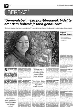 B          10                                                                                                                           2012ko maiatzaren 18a, barikua anboto




       BERBAZ
“Seme-alabei mezu positiboagoak bidalita
erantzun hobeak jasoko genituzke”
“Zeintzuk dira zuentzat egoera estresanteak?”; galdera horrekin hasten ditu Belategik nerabeei zuzendutako saioak


                                                                                                                                                Virginia
                                                                                                                                                Belategi Azpiri•
                                                                                                                                                 Arrisku psikosozialen
                                                                                                                                                 prebentziorako teknikaria

                                                                                                                                                 Durangarra da




                                                                                                                                                Gurasook gure burua lasaitu,
                                                                                                                                                gure mezuek zer eragiten duten
                                                                                                                                                ikusi, eta mezu positiboagoekin
                                                                                                                                                zer lortuko genukeen aztertzen
                                                                                                                                                dugu. Gure arteko rol jokoekin
                                                                                                                                                lantzen dugu hori, eta kontura-
                                                                                                                                                tzen gara guri jokabide batekin
                                                                                                                                                edo beste batekin etorri, gure
                                                                                                                                                erantzuna oso desberdina izaten
                                                                                                                                                dela. Gure lanaren oinarriak
                                                                                                                                                Gestalt-a eta programazio neu-
                                                                                                                                                rolinguistikoa dira.
                                   nalean, jabekuntza lor dezaten.                                          eta zeintzuk dira zuentzako

N
       erabeen ardurak asko
       dira: euren arteko          Arlo fisikoan, lehen sorospenak         “Gai izango bagina               egoera zailak?”. Ikasketetako       Estutasunei aurre egiteko ahol-
       hartuemanak, azter-         eta prebentzioari buruzko oina-
                                   rrizko kontuak lantzen ditugu.
                                                                            arnasa hartu eta                gainkarga, gurasoekin dauzka-
                                                                                                            ten arazoak eta lagunekin izaten
                                                                                                                                                ku praktiko bat?
                                                                                                                                                Hainbat faktore egongo dira lan-
ketak, alkohola, drogak...
Ikastetxez ikastetxe egoera        Arlo psikologikoan, egoera gai-        pentsatzeko, gauzak               dituzten iskanbilak izaten dira     tzeko dauzkagunak, baina bene-
                                   tzak eta estresa kudeatzeko                                              euren ardurak, eta gai horiek       tan gai izango bagina zerbait
gaitz eta estresanteak
                                   bideak lantzen dira. Euren arte-         beste era batera                lantzen ditugu. Gidoia eroaten      gertatzen zaigun bakoitzean
kudeatzeko ikastaroak ema-
ten ditu Virginia Belategik.
                                   ko hartuemanak eta emozioak
                                   kudeatzeko moduloa ere eskain-
                                                                           ikusiko genituzke”               dugu, baina gero ikasleek esaten
                                                                                                            dutenaren arabera, norabidea
                                                                                                                                                arnasa hartu, eta horri buruz
                                                                                                                                                pentsatzen hasteko tarte bat
Erain aholkularitza eta pres-      tzen dugu.                                                               aldatzen du saioak.                 hartzeko, gauzak beste era baten
takuntza enpresan dabil                                                                                                                         ikusiko genituzke. Deskonekta-
lanean. Gazteekin lan egi-         Gazteekin gai hauek lantzeko                                             Zelakoak izaten dira gurasoekin     tuta gaude arlo fisiko horretatik;
teaz gainera, guraso esko-         beharra zelan sortu zaizue?           “Udara begira, UEUgaz              izaten dituzuen saioak?             oso bizkor bizi gara; gehienok,
                                   Premiaren premiaz. Erain sortu                                           Niri oso esperientzia polita iru-   saturatuta. Oso arnas laburragaz
lak eta oro har gizartearen-
tzako ikastaroak ere eskain-       genuen profesionalok seme-ala-
                                                                         ikastaro bat eskainiko             ditzen zait, guraso naizen hei-     ibiltzen gara, eta estres egoera-
tzen dituzte.                      ba gazteak dauzkagu, eta euren             dugu publiko                  nean asko ikasten dudalako.         tan hori areagotu egiten da.
                                   premiak eta gabeziak ikusten ditu-                                       Gurasoen ardura handiena            Arnasak gelditu egiten zaitu, oxi-
Zuen proiektu nagusia gazteen      gu. Haurtzarotik heldutasunera          orokorrarentzako”                komunikazioa izaten da; ez          genatu egiten zaitu eta zabaldu
osasun integralari begirako        euren bidea egiteko baliabideak                                          dakigula eurekin berba egiten,      egiten dizu burua, gauzak beste
proiektua da.                      eskaini gura dizkiegu. Guraso esko-   egoten dira, eta notarako ez       ematen duela ez gaituztela adi-     era batera ikusteko.
Programaren leloa “Zeure osasu-    lak ematen ere bagabiltza, gura-      denez paso egiten dute holakoe-    tzen... Hori da batez ere jorra-
na zeure esku” da; hurrengo        soon premiei erantzuteko. Nire-       tan. Saio amaierarako, aldiz,      tzen duguna. Eta gero gurasook      Momentu honetan zer daukazue
belaunaldiko gazteei guk izan ez   tzako oso aberasgarria da etxean      berriro noiz joango garen galde-   guk geuk ditugun estres egoerei     eskuartean?
ditugun baliabideak eskaintzea     daukadana eta lanekoa elkar eli-      tzen digute. Ikusten dugu pre-     ere zelan aurre egin, horiek lan-   Ikastetxeetako ikasturtea amai-
gura dugu, osasunaren arlo fisi-   kagarriak izatea. Lanean eta etxe-    mia badagoela, azkenean gai        tzen ditugun heinean familia        tuta dago, eta bagabiltza gazteei
koan, psikologikoan eta emozio-    an landutakoak eguneroko prak-        batzuek engantxatu egiten          ingurua ere osasuntsuago eta        eta begiraleei lehen sorospene-
                                   tika bihurtzen dira.                  dituztelako ikasleak.              lasaiago egongo da-eta.             tarako ikastaroak ematen. Udara
                                                                                                                                                begira, gainera, UEUgaz ikastaro
   “Heldutasunera                  Gazteek zelako jarrerarekin har-      Zer gaik engantxatzen dituzte?     Zelan samurtu daiteke komuni-       bat eskainiko dugu publiko oro-
                                   tzen zaituzte? Interesa daukate?      Euren sasoiko gaiak dira drogak,   kazio hori?                         korrarentzako. Egoera zailei
 euren bidea egiteko               Zentroen arabera izaten da.           alkohola, euren arteko harrema-    Jokabide asertiboak lantzen         aurre egiteko baliabideei buruz-
 baliabideak eskaini               Batzuek landuta daukate eta
                                   badakite zertara goazen, eta
                                                                         nak... Larrialdien aurrean zer
                                                                         egin ere lantzen dugu; albokoak
                                                                                                            ditugu; gurasook seme-alaben
                                                                                                            aurrean daukagun jarrera zein
                                                                                                                                                ko ikastaroa izango da eta Baio-
                                                                                                                                                nan emango dugu. Matrikula-
    gura dizkiegu                  beste batzuek ez; eurentzako          larregi edan badu zer egin, adi-   den aztertzen dugu. Gure jarre-     zioa zabalik dago, eta jendea
                                   matematikak eduki ordez gu            bidez. Abiapuntua izaten da:       rak baldintzatu egiten du seme-     animatzen dut, oso giro ona
      nerabeei”                    goaz. Hasieran arreta galduta         “Zer da zuentzako estresantea      alabekin dugun hartuemana.          egoten da-eta. A.Ugalde.
 