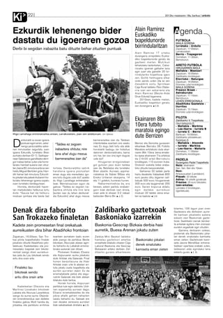 Ki             22                                                                                                                             2012ko maiatzaren 18a, barikua anboto




Ezkurdik lehenengo bider                                                                                           Alain Ramirez
                                                                                                                   Euskadiko                          Agenda
dastatu du igoeraren gozoa                                                                                         txapeldunorde                       FUTBOLA
                                                                                                                                                       MAILA GORENA

Derbi bi segidan irabazita batu dituzte behar zituzten puntuak
                                                                                                                   txirrindularitzan                   Iurretako - Urduliz
                                                                                                                                                       Zapatuan, 17:00etan,
                                                                                                                                                       Larrakozelain.
                                                                                                                   Alain Ramirez 17 urteko
                                                                                                                                                       Berriz - Trapagaran
                                                                                                                   durangarra errepideko Euska-        Domekan, 11:30ean,
                                                                                                                   diko txapeldunorde geratu da        Berrizburun.
                                                                                                                   gazteen mailan. Mutrikun
                                                                                                                   lehiatutako lasterketan, Calva-     ARETO FUTBOLA
                                                                                                                   riorako igoerak galbahe lana        HIRUGARREN MAILA
                                                                                                                   egin zuen eta gainetik 20 txi-      Mallabia - Meatzari
                                                                                                                   rrindulariko tropeltxoa igaro       Zapatuan, 18:00etan,
                                                                                                                                                       Zaldibarko kiroldegian.
                                                                                                                   zen. Goitik helmugara elkar         Elorrioko - Naturgas
                                                                                                                   ondo zaindu zuten eta ez zen        Zapatuan, 18:00etan,
                                                                                                                   ihesaldirik sortu. Sprintean        Elorrioko udal kiroldegian.
                                                                                                                   Caja Rural taldeko Peio Olabe-      MAILA GORENA
                                                                                                                   rria izan zen azkarrena eta         Presion Break -
                                                                                                                   Alain Ramirez (Beste-Alde           Astraburuko
                                                                                                                   Orue Eskola) bigarrena.             Zapatuan, 17:15ean,
                                                                                                                                                       Berrizburun.
                                                                                                                        2010ean, kadete mailan,
                                                                                                                                                       LEHEN ERREGIONALA
                                                                                                                   Euskadiko txapeldun geratu          Abadiñoko Gaztetxie -
                                                                                                                   zen durangarra. J.D.                Iturritxu
                                                                                                                                                       Zapatuan, 15:10ean,
                                                                                                                                                       Elorrioko udal kiroldegian.

                                                                                                                                                       PILOTA
                                                                                                                   Ekainaren 8tik                      Zaldibarko V. Txapelketa

                                                                                                                   10era futbito                       Haur-kategoria B:
                                                                                                                                                       - Mallabia - Markina

                                                                                                                   maratoia egingo                     - Lea-Ibarra - Iurreta B
                                                                                                                                                       - Iurreta C - Berriz
Iñigo Larrañaga entrenatzailea airean, Larrakozelain, joan zen asteburuan. Jon Iglesias
                                                                                                                   dute Berrizen                       Barikuan, 19:00etan,
                                                                                                                                                       Zaldibarko pilotalekuan.
                                                                                                                                                       Kadeteak B:

D
        enboraldi ia osoan igoera                                            barneraraztea izan da. Taldean
        postuan egon arren, azke-                                            intentsitatea ezartzen ere saiatu     Berroiz eta Gorostia gurasoen       - Mallabia - Atxondo
                                         “Taldea ez zegoen                                                                                             - Iurreta - Markina
        nengo jardunaldiko azke-                                             naiz. Ez dugu beti lortu eta alde     elkarteak Berrizko 28. Futbito
nen minutuetan segurtatu zuen            irabaztera ohituta; nire            horretatik badugu zer hobetua         Maratoia antolatuko dute ekai-      - Lea-Ibarra - Mañaria
igoera Ezkurdik, Iurretako Bren                                              datorren denboraldirako, baina        naren 8tik 10era. Izena emate-      Domekan, 11:00etan
aurkako derbian (0-1). Sailkape-
                                         lana ahal dugu mezua                oro har, lan oso ona egin dugula      ko epea ekainaren 7ra artekoa
                                                                                                                                                       Zaldibarko kiroldegian.
nean Salesianos gainditzeko derri-       barneraraztea izan da”              uste dut”.                            da (19:00 arte) Berrizburu          PADELA
gor irabazi behar zuten eta horre-                                                Hirugarren erregionalean         kiroldegian, 110 euroren truke.     Durangoko Padel Txapelketa
tarako hainbat aukera izan zituz-                                            gol gutxien jaso duen taldea          Ondoren zozketa bidez eraba-        N o i z : ekainaren
ten, baina 82. minutura arte ez zen    lortzea. Denboraldiko zatirik         izan da, Betolatza eta Iurretako      kiko dituzte kanporaketak.          2an, 3an, 9an eta 10ean.
heldu Miguel Bertolen gola. Han-       handiena igoera postuetan             Bren atzetik. Aurrean, azpima-             Gehienez 32 taldek parte       Non:
dik hamar bat minutura, Ezkurdi-       eman dugu eta merezitako igo-         rratzekoa da Xabier Bilbao eta        hartu dezakete. Irabazleak 800      Arripausuetan (Landakon).
ko jokalari eta zaleek klubaren his-   era lortu dugula uste dut”, azaldu    Eneko Uriberen ekarpena, 14           euro jasoko ditu; bigarren sail-    P l a z a k : 32 bikote.
toriako lehenengo igoera ospatu        du Iñigo Larrañaga entrenatzai-       eta 11 golekin, hurrenez hurren.      katuak 500 euro; hirugarrenak       A d i n a : 16 urtetik gorakoak.
                                                                                                                                                       P r e z i o a : 20 euro bikoteko.
zuen Iurretako berdegunean.            leak. Mentalizazioan egon da               Nabarmentzekoa da, era           300 euro eta laugarrenak 200
                                                                                                                                                       Izen-ematea:
     Horrela, denboraldi hasie-        gakoa: “Taldea ez zegoen ira-         berean, azken partidu erabaki-        euro. Sarien kopurua aldatu         Landako 2 kiroldegian,
ran markatutako helburua lortu         baztera ohituta eta nire lana         garri biak derbiak izan direla,       egin daiteke aurreikusi             (igerilekuak).
dute: “Gauza bat da helburu            [aurten izan du lehen denboral-       orain aste bi etxean 3-2 irabazi      moduan 32 taldek izena ema-
moduan ipintzea eta beste bat          dia Ezkurdin] ahal dugu mezua         baitzioten Berriz Bri. J. D.          ten ez badute. J.D.




Denak dira faborito     Zaldibarko gaztetxoak                                                                                                         bitartez, 106 lagun joan ziren
                                                                                                                                                      Gasteizera eta derbiaren aurre-
                                                                                                                                                      tik kantxan jokatzeko aukera
San Trokazeko finaletan Baskoniako izarrekin                                                                                                          eskaini zien Baskoniak gazte-
                                                                                                                                                      txoei. Saskibaloi izarrak beroke-
                                                                              Baskonia-Gescrap Bizkaia derbia hasi                                    ta ariketak egitera irten zirenean
Kadete zein promesetan final orekatuak                                                                                                                eurekin argazkiak egin zituzten.
aurreikusten dira bihar Abadiñoko frontoian                                   aurretik, Buesa Arenan jokatu zuten                                          Gainera, derbiaren ostean,
                                                                                                                                                      posterrak eta Baskoniako joka-
Zapatuan, 16:30ean, San Tro-           ezartzen asmatzen badu euren           Zaldua Mini Basket taldeko                                              lari denek sinatutako kamiseta
kaz pilota txapelketako finalak        alde joango da partidua. Beste         hamalau gaztetxori ametsa            Baskoniako jokalari                eman zieten. Gaztetxoek kami-
jokatuko dituzte Abadiñoko pilo-       bikotean, Aburuzak atzean agin-        errealitate bilakatu zitzaien Caja                                      seta Jaione Mendilibar entrena-
talekuan. Kadeteetako eta pro-         du beharko du Labakak errema-          Laboral Baskonia eta Gescrap         denek sinatutako                   tzaileari oparitzea erabaki zuten,
mesetako txapelak zein bikote-         terako aukerak izan ditzan.            Bizkaiaren arteko derbian. Zal-      kamiseta eman zieten               taldearen alde egindako lana
rentzat izango diren aurreikus-             Promesen finalean, Etxaniz        dibarko guraso elkartearen                                              eskertu guran. J. D.
tea zaila da. Lau bikoteak sendo       eta Aizpuruaren aurka jokatuko
aritu dira orain arte.                 dute Artolak eta Galarzak. Final
                                       honen berezitasuna da Iñaki
                                       Artolak orain urte bi atzelari ari-
  Finaleko lau                         tuta jokatu zuela txapelketa eta
                                       aurten aurrelari dabil. Ez da
  bikoteak sendo                       errematatzaile petoa eta segu-
  aritu dira orain arte                ruenik Galarzak eta biek atzean
                                       bilatuko dute tantoa.
                                            Horiek horrela, Aizpuruari
     Kadeteetan Olaizola eta           partidua luze egin dakioke. Urdi-
Martinez Lesakako bikoteak             nen esperantza aurrean dago;
Labaka eta Aburuza Lasartekoa          Etxaniz erramatatzailea da eta
izango du aurrez aurre. Olaizola-      jokoa ahalik gehien nahasten
ren errendimendua izan daiteke         saiatu beharko du. Sakeak ere
finaleko gakoa. Mutil handia da,       izan dezake zeresana aurrelari
jotzailea, eta partiduko erritmoa      biak sakatzaileak direlako. J.D.
 