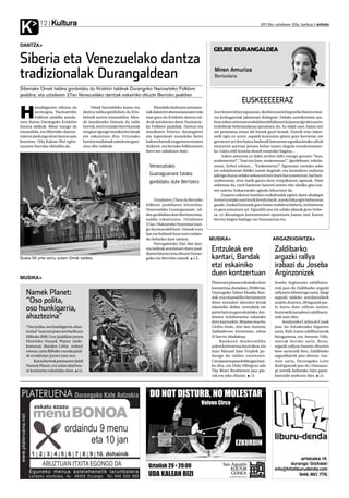 Kultura
K           12                                                                                                                                 2012ko uztailaren 20a, barikua anboto




DANTZA
                                                                                                                   GEURE DURANGALDEA

Siberia eta Venezuelako dantza
tradizionalak Durangaldean                                                                                         Miren Amuriza
                                                                                                                   Bertsolaria

Siberiako Omsk taldea gonbidatu du Kriskitin taldeak Durangoko Nazioarteko Folklore
jaialdira; eta uztailaren 27an Venezuelako dantzak eskainiko dituzte Berrizko jaialdian
                                                                                                                                    EUSKEEEEERAZ
H
          amabigarren edizioa da           Omsk herrialdeko kantu eta           Munduko kulturen aniztasu-
          aurtengoa, Nazioarteko      dantza taldea gonbidatu du Kris-      nak dakarren aberastasunaren isla      Aste honen lehen egunetan, ikerketa soziolingustiko baten emai-
          Folklore jaialdia antola-   kitinek aurten emanaldira. Men-       izan gura du Kriskitin dantza tal-     tza kezkagarriak jakinarazi dizkigute. Delako azterketaren ara-
tzen duena Durangoko Kriskitin        de laurdeneko historia du talde       deak antolatzen duen Nazioarte-        bera azken urteotan euskaldun elebidunen kopurua igo den arren,
dantza taldeak. Bihar izango da       horrek, eta Errusiako herri kantak    ko Folklore jaialdiak. Dantza eta      erabilerak beheranzkoan jarraitzen du. Ez dakit zuei, baina niri
emanaldia, eta Siberiako dantza-      eta gaur egungo musikarien lanak      musikaren bitartez durangarrei         zer pentsatua eman dit honek guzti honek. Etxerik-etxe inkes-
riek ere jardungo dute dantza saio    ere eskaintzen ditu. Errusiako        eta ingurukoei munduko beste           tarik egin ez arren, aspaldi konturatu ginen gure herrietan zer
horretan. Uda Kalean Bizi egita-      herrien tradizioak zaindu eta gara-   kultura batzuk ezagutzera ematen       gertatzen ari den baina badirudi batzuetan egunkarietako zifrak
rauaren barruko ekitaldia da.         tzen ditu taldeak.                    dizkiote, eta bertako folklorearen     muturren aurrean jartzea behar izaten dugula erreakzionatze-
                                                                            berri ere zabaltzen dute.              ko. Gaitz erdi horrela denok esnatuko bagina...
                                                                                                                        Azken asteotan ez dakit zenbat aldiz esango genuen “Sara,
                                                                                                                   euskeeeeraz!”, “Irati eta Josu, euskeeeeraz!”. Igerilekuan, eskula-
                                                                              Venezuelako                          netan, futbol zelaian... “Euskeeeeraz!”. Egunotan zuotako asko
                                                                                                                   ere udalekuetan ibiliko zarete begirale, eta honezkero ondotxo
                                                                              Guanaguanare taldea                  jakingo duzue zelako nekea sortzen duen bai umeentzat, bai hezi-
                                                                              gonbidatu dute Berrizera             tzaileentzat, eten barik gauza bera errepikatzen egoteak. Hain
                                                                                                                   neketsua da, ezen hasieran haurrei animo edo aholku gisa esa-
                                                                                                                   ten zaiena, bukaerarako agindu bihurtzen da.
                                                                                                                        Esparru askotan hainbat euskaltzalek egiten duen ahalegin
                                                                                 Uztailaren 27koa da Berrizko      itzelari ezelako meriturik kendu barik, autokritika egin beharrean
                                                                            folklore jaialdiaren hitzordua.        gaude. Euskal hiztunak gora baina erabilera behera; zerbaitetan
                                                                            Venezuelako Guanaguanare tal-          ez gara asmatzen ari. Eguraldi ona eta udako planak gora-behe-
                                                                            dea gonbidatu dute Berrizen ema-       ra, ez diezaiogun kontzientziari oporretara joaten utzi; kurtso
                                                                            naldia eskaintzera. Uztailaren         berrira begira badugu zer hausnartua eta.
                                                                            27an, Olakuetako frontoian izan-
                                                                            go da emanaldi hori. Umeek euro
                                                                            bat eta helduek bost euro ordain-
                                                                            du beharko dute sarrera.              MUSIKA                               ARGAZKIGINTZA
                                                                                 Portugaleteko Elai Alai dan-
                                                                            tza taldeak antolatzen duen jaial-
                                                                            diaren bitartez lotu dituzte Duran-
                                                                                                                  Entzuleak ere                         Zaldibarko
Duela 50 urte sortu zuten Omsk taldea.                                      goko eta Berrizko saiook. I.E.        kantari, Bandak                       argazki rallya
                                                                                                                  etzi eskainiko                        irabazi du Joseba
                                                                                                                  duen kontzertuan                      Arginzonizek
MUSIKA
                                                                                                                  Plateruen plazan eskainiko dute       Joseba Arginzoniz zaldibarta-
                                                                                                                  kontzertua, domekan, 20:00etan,       rrak jaso du Zaldibarko argazki
   Namek Planet:                                                                                                  Durangoko Tabira Musika Ban-
                                                                                                                  dak, eta emanaldira bertaratzen
                                                                                                                                                        rallyaren lehenengo saria. Ilargi
                                                                                                                                                        argazki taldeko antolatzaileek
   “Oso polita,                                                                                                   diren entzuleei abestien letrak       azaldu dutenez, 28 lagunek par-
   oso hunkigarria,                                                                                               eskainiko dizkie, entzuleek ere
                                                                                                                  parte hartzea gura dutelako. Jen-
                                                                                                                                                        te hartu dute rallyan aurten:
                                                                                                                                                        horietatik hamabost zaldibarta-
   ahaztezina”                                                                                                    dearen kolaborazioa eskatuko          rrak izan dira.
                                                                                                                  dute kantuekin: Bésame mucho,              Soraluzeko Carlos de Cosek
   “Oso polita, oso hunkigarria, ahaz-                                                                            Cielito lindo, Aita San Antonio,      jaso du lehiaketako bigarren
   tezina” izan zen joan zen barikuan                                                                             Xalbadorren heriotzean, edota         saria, Rafa Iraeta zaldibartarrak
   Bilboko BBK Live jaialdian jotzea                                                                              El barrio Madalena.                   hirugarrena, eta Antonio Villa-
   Elorrioko Namek Planet talde-                                                                                       Bandaren denboraldiko            nuevak herriko saria. Beraz,
   koentzat. Banden Lehia irabazi                                                                                 azken kontzertua da etzikoa, eta      argazki rallyan banatu dituzten
   ostean, saria Bilboko musika jaial-                                                                            Juan Manuel Sáez Etxabek jar-         bost sarietatik hiru, Zaldibarko
   di erraldoian jotzea izan zen.                                                                                 dungo du taldea zuzentzen.            argazkilariek jaso dituzte. Gaz-
        Kanta berriak prestatzen dabil                                                                            Campanerapasodobleagaz hasi-          teen saria, Durangoko Leire
   Namek Planet, eta udan ahal bes-                                                                               ko dira, eta Duke Ellington edo       Rodriguezek jaso du. Hamazaz-
   te kontzertu eskainiko dute. I.E.                                                            Iban Gorriti      The Blues Brothersen jazz pie-        pi urtetik beherako hiru parte-
                                                                                                                  zak ere joko dituzte. I.E.            hartzaile aurkeztu dira. I.E.




       menu BONOA
        eskatu ezazu



                           ordaindu 9 menu
                                  eta 10 jan
       1 2 3 4 5 6 7 8 9 10. dohainik
 