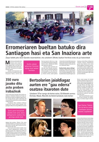 3            g
anboto 2012ko uztailaren 20a, barikua                                                                                                         Garaiko jaiak
                                                                                                                                                                         J




Erromeriaren bueltan batuko dira
Santiagon hasi eta San Inaziora arte
Zazpi taldek joko dute Garaiko eszenatokian, eta uztailaren 28rako bazkari herrikoia eratu du jai batzordeak
         artitzenean altxatuko dute                             barruan jausten dela-eta, ez egi-     Luhartzek eta Gaubelak erakartzea         la plazan, baina lekua txiki geratu

M        Donien atxa Garain.
         Uztailaren 31ra arteko jai
luzea egingo dute, eta batez ere
                                            Aurten, plazan
                                          beharrean frontoian
                                                                tea erabaki dute jai batzordekoek.
                                                                Horren ordez, trikitilariak ibiliko
                                                                dira tabernaz taberna.
                                                                                                      espero dute jai batzordeko kideek.
                                                                                                      Gaubelak uztailaren 28an joko du,
                                                                                                      eta Luhartzek 30ean.
                                                                                                                                                zitzaiela. Gainera, bazkalostean
                                                                                                                                                guztia batu beharra izan zuten
                                                                                                                                                dantza egiteko. Frontoian, errome-
musikagaz gozatzeko aukera edu-                                      Guztira zazpi erromeria tal-                                               ria hastean dantza egiteko zein
kiko dute. Erromeria da tradizio          egingo dute bazkari   dek joko dute Garaiko eszenato-       Bazkarirako, plaza txikiegi               jesarrita jarraitzeko aukera eduki-
herriko jaietan.                                                kian: Laja II eta Narbaiza bikotea,   Uztailaren 28rako deitu dute baz-         ko dute. Herritar asko batzen da
    Aurreko urte batzuetan rock                herrikoia        Elortza anaiak, Ti-Tau, Oba Neu-      kari herrikoia. Aurten, plazan beha-      bazkarian urtero, eta oraingoan ere
kontzertua ere antolatu izan dute                               ke, Gaubela, Luhartz eta Ansorre-     rrean, frontoian egingo dute. Anto-       antzeko aurreikuspena egin dute
bezperan. Baina, aurten aste                                    gi. Horien artean, jende gehien       latzaileek diote iaz proba egin zute-     jai batzordekoek.




350 euro                                         Bertsolarien jaialdiagaz                                                                       Bertso saioa izango da Garaiko
                                                                                                                                                jaietako ekitaldi esanguratsuene-
                                                                                                                                                takoa. Urtero bertsozale asko era-

jasoko ditu                                      aurten ere “gau ederra”
                                                                                                                                                kartzen ditu Garaiko jaialdiak. Aur-
                                                                                                                                                ten, Igor Elortza, Jon Maia, Uxue
                                                                                                                                                Alberdi eta Julio Soto ibiliko dira
asto proben                                                                                                                                     kantuan. Uztailaren 27rako anto-



irabazleak
                                                 osatzea itxaroten dute                                                                         latu dute bertso jaialdia. Gauez
                                                                                                                                                izango da, 22:00etan hasita. Lau
                                                                                                                                                bertsolariek Natxi Aranburu gai-
                                                                                                                                                jartzailearen gidoiari jarraituz
Zortzi astok parte hartuko dute proba txa-
                                                 Uztailaren 27an izango da bertso-saioa, 22:00etatik aurrera:                                   abestuko dute.
pelketan. Uztailaren 29rako eta 31rako ira-      Elortzak, Maiak, Alberdik eta Sotok kantatuko dute bertan                                           Igor Elortzak Bizkaiko txapel-
garri dituzte saioak, eta bigarren egun horre-                                                                                                  ketan parte hartuko du udazke-
tan emango dituzte sariak. Irabazleak 350                                                                                                       nean, eta lehiari begira mentali-
euro eta manta jasoko ditu, jai batzordekoek
azaldu dutenez.
     Uztailaren 29ko tiraldiak 18:00etan
hasiko dira. Vitorio Celaya, Satxibar, Zen-
goittigane elkartea eta Kepa Bilbaoren astoek                                                                                                     Igor Elortza: “Aukera
                                                                                                                                                  ona da berriro arreta
                                                                                                                                                   handiagoa ipintzen
    Zortzi parte-hartzaileek                                                                                                                      hasteko txapelketan”
   edukiko dute saria, baina
  sailkapenaren arabera diru
     gutxiago jasoko dute
                                                                                                                                                zatzen edota kokatzen hasita dago.
                                                                                                                                                Garaikoa lako saioetan garrantzi-
                                                                                                                                                tsuena bertsolariek eta entzuleek
egingo dute proban. Hilaren 31ko saioa                                                                                                          gozatzea dela dio, baina entrena-
18:30ean hasiko da, eta egun horretan Iurre-                                                                                                    tzeko ere ez ei datoz txarto: “Auke-
tako Isidro, Goizeder, Igor Otaolea eta Zubi-                                                                                                   ra ona da berriro arreta handia-
barrirenak ariko dira.                                                                                                                          goa ipintzen hasteko txapelketan
     Zortzi parte-hartzaileek edukiko dute                                                                                                      inportanteak izan daitezkeen kon-
saria, baina sailkapenaren arabera, diru                                                                                                        tuetan: gaiak zelan tratatu, pertso-
gutxiago jasoko dute. Bigarrenari 300 euro                                                                                                      naiak zelan landu, alderdi tekni-
emango dizkiote, eta postu bat behera gera-                                                                                                     koak...”. Garaiko esperientziez gal-
tu ahala aurrekoak baino 25 euro gutxiago                                                                                                       detuta, “gau aro ederrak” izan ohi
jasoko dute. Horrela, zortzigarrenak 150 euro                                                                                                   direla kontatu du Elortzak. Aurten
poltsikoratuko ditu.                                                                                                                            ere halakoa izatea espero du.
 