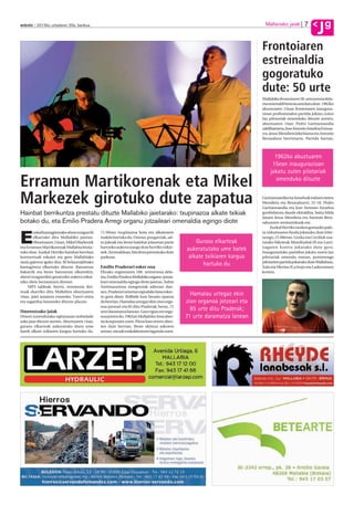 7           g
anboto 2012ko uztailaren 20a, barikua                                                                                      Mallariako jaiak
                                                                                                                                                           J
                                                                                                                          Frontoiaren
                                                                                                                          estreinaldia
                                                                                                                          gogoratuko
                                                                                                                          dute: 50 urte
                                                                                                                          Mallabiko frontoiaren 50. urteurrena dela-
                                                                                                                          eta omenaldi berezia antolatu dute. 1962ko
                                                                                                                          abuztuaren 15ean frontoiaren inaugura-
                                                                                                                          zioan profesionalen partida jokatu zuten
                                                                                                                          lau pilotariak omenduko dituzte aurten,
                                                                                                                          abuztuaren 14an: Pedro Garitaonandia
                                                                                                                          zaldibartarra, Jose Antonio Astarloa Ermua-
                                                                                                                          rra, Jesus Mendieta lekeitiarra eta Antonio
                                                                                                                          Berasaluze berriztarra. Partida hartan,



                                                                                                                                1962ko abuztuaren
                                                                                                                               15ean inaugurazioan
                                                                                                                              jokatu zuten pilotariak

Erramun Martikorenak eta Mikel                                                                                                   omenduko dituzte


Markezek girotuko dute zapatua                                                                                            Garitaonandia eta Astarloak irabazi zieten
                                                                                                                          Mendieta eta Berasaluzeri, 22-18. Pedro
                                                                                                                          Garitaonandia eta Jose Antonio Astarloa
Hainbat berrikuntza prestatu dituzte Mallabiko jaietarako: txupinazoa alkate txikiak                                      gonbidatuta daude ekitaldira, baita hilda
                                                                                                                          dauen Jesus Mendieta eta Antonio Bera-
botako du, eta Emilio Pradera Arregi organu jotzaileari omenaldia egingo diote                                            saluzeren senitartekoak ere.




E
                                                                                                                               Euskal Herriko nesken gomazko pale-
        uskal kantagintzako ahots ezagun bi   11:30ean txupinazoa bota eta alkatearen                                     ta zirkuituaren finala jokatuko dute lehe-
        elkartuko dira Mallabiko jaietan.     makila hartuko du. Ostean, puzgarriak, sal-                                 nengo, 21:00etan. Gorka eta Ceciliok osa-
        Abuztuaren 15ean, Mikel Markezek      to jokoak eta beste hainbat jolasetan parte         Guraso elkarteak        tutako bikoteak Mendizabal III eta Larri-
eta Erramun Martikorenak Mallabia bisita-     hartzeko aukera izango dute herriko txikie-                                 nagaren kontra jokatuko dute gero.
tuko dute. Euskal Herriko hainbat herritan    nek. Arratsaldean, bits festa prestatuko dute
                                                                                              aukeratutako ume batek      Inaugurazioko partidua jokatu zuten lau
kontzertuak eskaini eta gero Mallabiako       parkean.                                         alkate txikiaren kargua    pilotariak omendu ostean, punterengo
taula gainera igoko dira. Bi belaunalditako                                                                               pilotarien partida jokatuko dute Mallabian,
kantagintza elkartuko dituzte. Batzuetan      Emilio Praderari esker ona
                                                                                                     hartuko du           Xala eta Merino II.a Irujo eta Laskurainen
bakarrik eta beste batzuetan elkarrekin,      Elizako organoaren 100. urteurrena dela-                                    kontra.
abesti ezagunekin gozatzeko aukera eskai-     eta, Emilio Pradera Mallabiko organo-jotzai-
niko diete bertaratzen direnei.               leari omenaldia egingo diote jaietan. Xabat
     MP5 taldeak, berriz, erromeria doi-      Areitioaurtena zinegotziak adierazi due-
nuak ekarriko ditu Mallabira abuztuaren       nez, Praderari urteetan egindako lana esker-
16an, jaiei amaiera emateko. Txerri errea     tu gura diote. Ibilbide luze bezain oparoa
                                                                                                Hamalau urtegaz ekin
eta sagardoa banatuko dituzte plazan.         du herrian. Hamalau urtegaz ekin zion orga-     zion organoa jotzeari eta
                                              noa jotzeari eta 85 ditu Praderak; beraz, 71
Umeentzako jaiak                              urte daramatza lanean. Gaur egun ere orga-
                                                                                                85 urte ditu Praderak;
Umeei zuzendutako egitarauan nobedade         noa jotzen du. 1962an Mallabiko Amaabes-        71 urte daramatza lanean
asko jaso dituzte aurten. Abuztuaren 14an,    tia konposatu zuen. Pieza hau urtero abes-
guraso elkarteak aukeratuko duen ume          ten dute herrian. Beste ekintza askoren
batek alkate txikiaren kargua hartuko du.     artean, mezak euskalduntzen lagundu zuen.
 