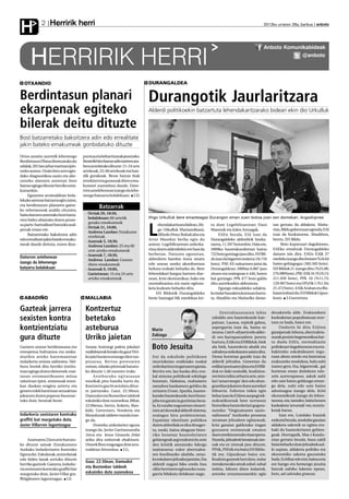 Herririk herri
H            2                                                                                                                                             2012ko urriaren 26a, barikua anboto




                                                                                                                                                           Anboto Komunikabideak

      HERRIRIK HERRI                                                                                                                                                    @anboto




  OTXANDIO                                                                      DURANGALDEA


Berdintasun planari                                                             Durangotik Jaurlaritzara
ekarpenak egiteko                                                               Alderdi politikoekin batzartuta lehendakaritzarako bideari ekin dio Urkulluk

bilerak deitu dituzte
Bost batzarretako bakoitzera adin edo errealitate
jakin bateko emakumeak gonbidatuko dituzte
Urtea amaitu aurretik lehenengo        puntua eta beharrizanak jasotzeko.
Berdintasun Plana diseinatuko du       Bostetik hiru batzar adin tarteen ara-
udalak, 2013an zehar martxan ipin-     bera antolatuko dituzte: 15-24 urte
tzeko asmoz. Orain hiru urte egin-     artekoak, 25-60 artekoak eta han-
dako diagnostikoa osatu eta abe-       dik gorakoak. Beste batzar biak
rasteko datozen asteetan bost          etorkinei eta gurasoak diren ema-
batzar egingo dituzte herriko ema-     kumeei zuzenduta daude. Dato-
kumeekin.                              rren astelehenean izango da lehe-
     Eguazten arratsaldean bola-       nengo batzarra bolalekuan. J.D.
lekuko aretoan batzarra egin zuten,
eta berdintasun planaren gaine-
ko xehetasunak azaldu zituzten,
                                                 Batzarrak
baita datozen asteetako bost batza-     - Urriak 29, 18:30,
                                          bolalekuan: 60 urtetik                Iñigo Urkulluk bere emazteagaz Durangon eman zuen botoa joan zen domekan. Argazkipress
rren bidez abiatuko duten proze-
                                          gorako emakumeak
su parte-hartzaileari buruzko azal-                                                   ehendakaritzara bidean, Iñi-       tu dute Legebiltzarrean: Dani           tan gertatu da aldaketa. Maña-
penak eman ere.
     Batzarretako bakoitzera adin
edo errealitate jakin bateko emaku-
                                        - Urriak 31, 10:00,
                                          Andresa Landan: Emakume
                                          etorkinak.
                                        - Azaroak 5, 18:30,
                                                                                L     go Urkulluk MarianoRaxoi,
                                                                                      Alfredo Perez Rubalcaba eta
                                                                                Artur Masekin berba egin du
                                                                                                                         Maeztuk eta Julen Arzuagak.
                                                                                                                              EAEn bezala, EAJ izan da
                                                                                                                         Durangaldeko alderdirik bozka-
                                                                                                                                                                 rian, Bildu gobernuan egonda, EAJ
                                                                                                                                                                 izan da bozkatuena. Abadiñon,
                                                                                                                                                                 berriz, EH Bildu.
meak daude deituta, euren ikus-           Andresa Landan: 25 eta 60             asteon. Legebiltzarrean ordezka-         tuena, 11.597 botorekin. Hala ere,           Boto kopuruari dagokionez,
                                          urte arteko emakumeak                 ritza duten alderdiekin ere hasi da      2009ko hauteskundeetan baino            EAEko emaitzak Durangaldeko
                                        - Azaroak 7, 18:30,                     berbetan. Datozen egunetan,              722 boto gutxiago jaso ditu. EH Bil-    datuen isla dira. EAEn EAJk 27
Datorren astehenean                                                             alderdiren batekin ituna sinatu          du izan da bigarren indarra (10.710     eserleku izango ditu botoen %34,64
                                          Andresa Landan: Guraso
izango da lehenengo                       diren emakumeak                       edo unean uneko akordioetara             boto). PSE-EE nabarmen jaitsi da        baino gehiagogaz (383.565 boto).
batzarra bolalekuan                     - Azaroak 9, 19:00,                     heltzea erabaki beharko du. Bere         Durangaldean: 2009an 6.887 jaso         EH Bilduk 21 izango ditu (%25,00;
                                          Gaztetxean: 15 eta 24 urte            lehendakari kargua hartzen due-          zituen eta oraingoan 4.446, heren       276.989 boto), PSE-EEk 16 (%19,13;
                                          arteko emakumeak                      nean, krisi ekonomikoa, bake eta         bat gutxiago. PPk 477 boto galdu        211.939 boto), PPk 10 (%11,73;
                                                                                normalizazioa eta nazio egitura-         ditu aurrekoekin alderatuta.            129.907 boto) eta UPyDk 1 (%1,94;
                                                                                keta kudeatu beharko ditu.                    Egungo eskualdeko udaleta-         21.472 boto). EAJk Araban eta Biz-
                                                                                     EH Bildutik Durangaldeko            ko indar banaketa kontuan hartu-        kaian irabazi du; EH Bilduk Gipuz-
  ABADIÑO                               MALLABIA                                beste hautagai bik eserlekua lor-        ta, Abadiño eta Mañariko datue-         koan. J.Guenetxea


Gazteak jarrera                         Kontzertuz                                                                             Zentraltasunaren lehia           dezaketela alde. Erakundeen
sexisten kontra                         betetako                                                                         zabaldu zen hauteskunde kan-
                                                                                                                         painan. Lausoa, erpinik gabea,
                                                                                                                                                                kudeaketan populismoan eror-
                                                                                                                                                                tzen ez bada, batez ere.
kontzientziatu                          asteburua                                 Mario
                                                                                                                         aspergarria izan da, baina ez
                                                                                                                         inozoa. Catch-all partyedo alder-
                                                                                                                                                                     Ondorio bi ditu EAJren
                                                                                                                                                                garaipenak: lehena, abertzaleta-
                                                                                  Zubiaga
gura dituzte                            Urriko jaietan                                                                   di oro-harrapatzaileen jarrera
                                                                                                                         hartuta, EAJk eta EHBilduk, biek
                                                                                                                                                                sunak posizio hegemonikoa har-
                                                                                                                                                                tu duela EAEn, normalizazio
Gazteen artean berdintasuna eta
errespetua bultzatzea eta neska-
                                        Amaia Araiztegi paleta jokalari
                                        mallabiarrak botako du gaur Urri-
                                                                                  Boto Jesuita                           ala biek, hautesleria ahalik eta
                                                                                                                         zabalena ordezkatzen saiatu dira.
                                                                                                                                                                politikoari dagokionean eta era-
                                                                                                                                                                bakitzeko eskubidearen ingu-
mutilen arteko harremanetan             ko jaiei hasiera emango dien txu-         Itxi da eskubide politikoen            Dema horretan garaile izan da          ruan ahots sendo eta bateratua
indarkeria sexista saihestea. Hel-      pinazoa. Bertso poteoaren                 murrizketan eraikitako euskal          alderdi jeltzalea. Geneetan du         erakusteko modukoa, hala nahi
buru horiek ditu herriko institu-       ostean, oilasko pintxoak banatu-          ordezkaritza mugatuaren garaia.        erdilari postuaren jitea eta EHBil-    izanez gero. Eta, bigarrenik, gai
tuan egingo duten ekimenek: mai-        ko dituzte 1,50 euroren truke.            Berriro ere, lau hanka ditu eus-       duk ez daki oraindik, koalizioa-       horietan eman daitekeen edo-
tasun erromantikoaren mitoa                  Asteburuko egitarauan                kal sistema politikoak erkidego        ren letra txikia zehaztu arte, atze-   zein aurrerapauso, askok nahi
zalantzan ipini, sexismoak musi-        musikak pisu handia hartu du.             honetan. Alabaina, mahaiaren           lari ‘amarrategia’ den edo aban-       edo uste baino geldoago eman-
kan daukan eragina aztertu eta          Kontzertu gau bi antolatu dituz-          metafora hankamotz gelditu da          goardian jokatzen duen aurrelari       go dela, nahi edo uste baino
genero rolek harreman sexualetan        te jaietarako. Gaur, 22:30ean,            urriaren 21ean. Apurka, hautes-        bihurria. Esfortzu txikia egin         adostuagoa izango dela. Krisi
jokatzen duten paperaz hausnar-         Damudot eta Bostenbor taldeek             kundez hauteskunde, herri buru-        behar izan du EAJren aurpegi tek-      ekonomikoak izango du lehen-
tuko dute, besteak beste.               eskainiko dute zuzenekoa. Bihar,          jabe eta garatu ia guztietan beza-     nokratikoenak bere nortasun            tasuna, eta, tamalez, baita honen
                                        22:00etan, berriz, Kokein, Ihes-          la, bi zutabe nagusietan oinarri-      historikoa hautesleriari gogora-       kudeaketa ‘arruntak’ ere, murriz-
                                        kide, Governors, Vendetta eta             tzen ari da euskal alderdi sistema,    razteko: “Ongizatearen nazio-          ketak barne.
Indarkeria sexistaren kontrako          Bizardunak taldeen txanda izan-           oraingoz hiru probintzietan.           nalismora” itzultzeko promesa               Izan ere, Loiolako Inaziok
graffiti bat margotuko dute,            go da.                                    Espainiar identitate politikoa         zeraman jeltzaleen egitarauak,         erakutsi bezala, atsekabe garaian
Javier Villarren laguntzagaz                 Domeka aizkolarien eguna             duten alderdiak ez dira desager-       krisi garaian galdutako iragan         aldaketa sakonik ez egitea era-
                                        izango da. Javier Garitaonandia           tu, noski, baina abagune histo-        gozoaren oroimenak ematen              baki du hautesleriaren gehien-
                                        Aitxu eta Jesus Gisasola Zelai            riko honetan hautesleriaren            duen etorkizunerako itxaropena.        goak. Horregatik, Mas-i Katalu-
      Azaroaren 25era arte burutu-      ariko dira enborrak ebakitzen.            gehiengoak argi erakutsi du zein       Horrela, jeltzaleek beraienak zire-    nian gertatu bezala, basa-zaldi
ko dituzte saioak (Emakumeen            Umeek Ibon magoagaz dute arra-            den krisitik ateratzeko lidergo        nak eta ez zirenak jaso dituzte,       bizia beharko dute jeltzaleek aul-
Aurkako Indarkeriaren Kontrako          tsaldean hitzordua. J.G.                  maitatuena: ezker abertzalea-          PPtik, PSEtik eta baita EH Bildu-      ki azpian, aldaketa politiko eta
Eguna da). Eskulanak, antzezlanak                                                 ren burdinazko ukabila, zetaz-         tik ere, Gipuzkoan batez ere.          ekonomiko sakona gauzatuko
edo bideo lanak sortuko dituzte                                                   ko eskularru jeltzalea jantzita. Eta   Koalizio gazteek hori dute, indar      bada. Ez bihar edo etzi, baina ezta
                                        Gaur, 22:30ean, Damudot
herriko gazteek. Gainera, indarke-                                                alderdi nagusi biko eredu hau          metaketarako ateak zabal-zabal         ere hango eta hemengo jesuita
ria sexistaren kontrako graffiti bat
                                        eta Bostenbor taldeek                     ziklo berriaren egiturazko ezau-       irekita, biltzen diren indarrek,       batzuk nahiko luketen epean,
margotuko dute, Javier Villar gra-      eskainiko dute zuzenekoa                  garria bilakatu delakoan nago.         antzeko erraztasunarekin egin          hots, ad calendas graecas.
ffitigilearen laguntzagaz. I.E.
 