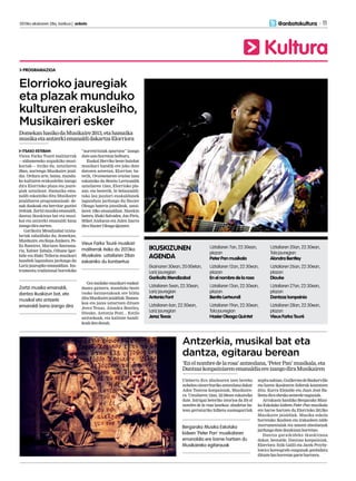 2013ko ekainaren 28a, barikua | anboto 	 11
Kultura
@anbotokultura
PROGRAMAZIOA
ITSASO ESTEBAN
Vieux Farka Touré malitarrak
—aldameneko argazkiko musi-
kariak— itxiko du, uztailaren
28an, aurtengo Musikaire jaial-
dia. Ordura arte, baina, mundu-
ko kulturen erakusleiho izango
dira Elorrioko plaza eta jaure-
giak uztailean. Hamaika ema-
naldi eskainiko ditu Musikaire
jaialdiaren programazioak: de-
nak doakoak eta herritar guztiei
irekiak.Zortzimusikaemanaldi,
dantza ikuskizun bat eta musi-
kal eta antzerki emanaldi bana
izangodiraaurten.
Garikoitz Mendizabal txistu-
lariak zabalduko du, domekan,
Musikaire,etaKepaJunkera,Pe-
llo Ramirez, Mariano Santama-
ria, Xabier Zabala, Oihane Iger-
bide eta Iñaki Telleria musikari
handiek lagunduta jardungo du
Lariz jauregiko emanaldian. Ins-
trumentu tradizional horrekiko
“aurreiritziak apurtzea” izango
dutesaiohorretanhelburu.
Euskal Herriko beste hainbat
musikari handik ere joko dute
datozen asteetan, Elorrion: ba-
tetik, Oroimenaren oraina lana
eskainiko du Benito Lertxundik
uztailaren 13an, Elorrioko pla-
zan; eta bestetik, bi belaunaldi-
tako lau jazzlari euskaldunek
lagunduta jardungo du Hasier
Oleaga bateria jotzaileak, uztai-
laren 19ko emanaldian. Harekin
batera, Iñaki Salvador, Jon Piris,
Mikel Andueza eta Julen Izarra
diraHasierOleagaQuintet.
Goi mailako musikari euskal-
dunez gainera, munduko beste
txoko batzuetakoak ere bildu
dituMusikairejaialdiak:flamen-
koa eta jazza uztartzen dituen
Jerez Texas, Alondra Bentley,
Diouke, Antonia Font... Estilo
anitzekoak, eta kalitate handi-
koakden-denak.
Elorrioko jauregiak
eta plazak munduko
kulturen erakusleiho,
Musikaireri esker
DomekanhasikodaMusikaire2013,etahamaika
musikaetaantzerkiemanaldidakartzaElorriora
Vieux Farka Touré musikari
malitarrak itxiko du 2013ko
Musikaire: uztailaren 28an
eskainiko du kontzertua
Zortzi musika emanaldi,
dantza ikuskizun bat, eta	
musikal eta antzerki
emanaldi bana izango dira
Antzerkia, musikal bat eta
dantza, egitarau berean
‘Enelnombredelarosa’antzezlana,‘PeterPan’musikala,eta
DantzazkonpainiarenemanaldiaereizangodiraMusikairen
Umberto Eco idazlearen izen bereko
nobelanoinarriturikoantzezlanadakar
Ados Teatroa konpainiak, Musikaire-
ra. Uztailaren 12an, 22:30ean eskainiko
dute. Intrigaz beteriko istorioa da En el
nombre de la rosa lanekoa: abadetxe ba-
tean gertaturiko hilketa susmagarriak
argitunahian,GuillermodeBaskerville
eta haren ikaslearen ibilerak kontatzen
ditu. Karra Elejalde eta Juan José Ba-
llestadiraobrakoantzezlenagusiak.
Arrakasta handiko Bergarako Musi-
ka Eskolako kideen Peter Pan musikala
ere barne hartzen du Elorrioko 2013ko
Musikaire jaialdiak. Musika eskola
horretako ikasleen eta irakasleen talde
instrumentalak eta umeen abesbatzak
jardungoduteikuskizunhorretan.
Dantza garaikideko ikuskizuna
dakar, bestalde, Dantzaz konpainiak,
Elorriora: Itzik Galili eta Jacek Przyby-
lowicz koreografo ezagunak gonbidatu
dituztelanhorretanpartehartzera.
Bergarako Musika Eskolako 	
kideen ‘Peter Pan’ musikalaren
emanaldia ere barne hartzen du
Musikaireko egitarauak
Ekainaren30ean,20:00etan,
Larizjauregian
Garikoitz Mendizabal
Uztailaren5ean,22:30ean,
Larizjauregian
Antonia Font
Uztailaren6an,22:30ean,
Larizjauregian
Jerez Texas
Uztailaren7an,22:30ean,
plazan
Peter Pan musikala
Uztailaren12an,22:30ean,
plazan
En el nombre de la rosa
Uztailaren13an,22:30ean,
plazan
Benito Lertxundi
Uztailaren19an,22:30ean,
Tolajauregian
Hasier Oleaga Quintet
Uztailaren20an,22:30ean,
Tolajauregian
Alondra Bentley
Uztailaren26an,22:30ean,
plazan
Diouke
Uztailaren27an,22:30ean,
plazan
Dantzaz konpainia
Uztailaren28an,22:30ean,
plazan
Vieux Farka Touré
IKUSKIZUNEN
AGENDA
 