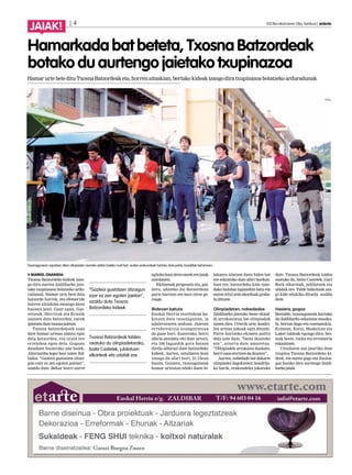 | 4 2013ko ekainaren 28a, barikua | anboto
JAIAK!
Txosnagunean ospatzen diren olinpiaden aurreko edizio bateko irudi bat; aurten erakundeek hartuko dute parte, koadrilek beharrean.
MARKEL ONAINDIA
Txosna Batzordeko kideak izan-
go dira aurten Zaldibarko jaie-
tako txupinazoa botatzeko ardu-
radunak. Hamar urte bete ditu
batzorde horrek, eta efemeride
horren aitzakian emango diote
hasiera jaiei. Gaur egun, Gaz-
tetxeak, Herrirak eta Ernaik
osatzen dute batzordea; eurek
ipintzendutetxosnajaietan.
Txosna batzordekoek esan
dute hamar urtean aldatu egin
dela batzordea, eta orain ere
erreleboa egon dela. Gogoan
dauzkate hasierako une haiek.
Alternatiba legez hasi zuten ibil-
bidea. “Gazteoi gustatzen zitzai-
gun ezer ez zen egoten jaietan”,
azaldu dute. Behar horri aurre
egitekohasizireneurekerejaiak
antolatzen.
Ekimenak proposatu eta, gai-
nera, udaleko Jai Batzordean
parte hartzen ere hasi ziren ge-
roago.
Bideoan batuta
Euskal Herria etorbidean ko-
katzen dute txosnagunea, ia
udaletxearen ondoan. Jaietan
erreferentzia esanguratsua
da gune hori. Esaterako, herri
afaria antolatu ohi dute urtero,
eta 100 lagundik gora batzen
direla adierazi dute batzordeko
kideek. Aurten, uztailaren 5ean
izango da afari hori, 21:15ean
hasita. Gainera, txosnaguneak
hamar urteotan eduki duen bi-
lakaera islatzen duen bideo bat
ere eskainiko dute afari bueltan.
Izan ere, batzordeko kide izan-
dako hainbat lagunekin batu eta
eureniritzizeinakorduakgraba-
tudituzte.
Olinpiadetan, nobedadea
Zaldibarko jaietako beste ekital-
di arrakastatsu bat olinpiadak
izaten dira. Urterik urte, koadri-
len artean jokoak egin dituzte.
Parte hartzeko ekimen polita
dela uste dute, “baita ikusteko
ere”, aitortu dute umoretsu.
“Olinpiadek arrakasta daukate,
herriosoaetortzendaikusten”.
Aurten, nobedade bat dakarte
olinpiadei dagokienez: koadrila-
ka barik, erakundeka jokatuko
dute. Txosna Batzordeak taldea
osatuko du, baita Castetek, Gari
Rock elkarteak, jubilatuek eta
udalak ere. Talde bakoitzak zaz-
pi kide edukiko dituela azaldu
dute.
Hasiera, gogoz
Bestalde, txosnaguneak hartuko
du Zaldibarko eskaintza musika-
la, bertan dago-eta eszenatokia.
Ezinean, Eutsi, Skakeitan eta
Laket taldeak egongo dira, bes-
teak beste, rocka eta erromeria
eskaintzen.
Uztailaren 4an jaurtiko dute
txupina Txosna Batzordeko ki-
deek, eta euren gogo eta ilusioa-
gaz hasiko dira aurtengo Zaldi-
barkojaiak.
Hamarkada bat beteta, Txosna Batzordeak
botako du aurtengo jaietako txupinazoa
HamarurtebetedituTxosnaBatzordeaketa,horrenaitzakian,bertakokideakizangodiratxupinazoabotatzekoarduradunak
“Gazteoi gustatzen zitzaigun
ezer ez zen egoten jaietan”,
azaldu dute Txosna
Batzordeko kideek
Txosna Batzordeak taldea
osatuko du olinpiadetarako,
baita Castetek, jubilatuen
elkarteak eta udalak ere
 