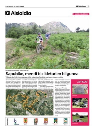 2013ko ekainaren 28a, barikua | anboto 	 	 Publizitatea 17
Aisialdia MENDI IBILBIDEAK
Sapubike, mendi bizikletarien bilgunea
ZER IKUSI
TabirakoSanPedrojaienbarruan,biharegingoduteSapubikemartxarenbigarrenedizioa
Bihar egingo dute Sapubike
Martxaren bigarren edizioa.
Durango MTB-Sapubike tal-
deak antolatzen du ekimena,
eta Mugarra mendiaren altzo-
tikgaratukoda.Ibilbidebipres-
tatu dituzte, luzea eta laburra.
Luzeak 35 kilometro dauzka
gutxi gorabehera, eta lau bat
ordu iraungo duela aurreikusi
dute. Laburra 25 kilometrokoa
izango da, bi edo hiru ordukoa.
Goizeko 09:00etan irtengo dute
Tabiratik; izan ere, Tabirako
San Pedro jaien barruan eratu-
takomartxadaSapubike.Lehia
bakoa, azaldu dutenez. Mendi
bizikletaz gozatzea izango da
helburunagusia.
Iajaioberridagoenekimena
izan arren, jende askok parte
hartzea espero dute antolatzai-
leek. 400 mendi bizikletarik
eman ahal izango dute izena,
zaletu horien guztien bilgune
izanguraduSapubikek.
Mugarra, erreferentzia
Mugarra mendia erreferen-
tzia legez hartuta egingo du-
te ibilbidea. Tabiran hasi eta
amaituta,honakohauekizango
dira tarteko guneak: Orozketa,
Neberondo, Izurtza, Bitaño,
Landaederra eta Larriganatxu.
Ibilbide laburraren kasuan, ez
dira Landaederratik pasako.
Antolatzaileekesandutekalita-
tezko martxa bat eskaini gura
dutela, eta zale guztientzako
modukoa izatea gura dutela.
Datuak www.sapubike.com
webguneandaudeeskuragarri.
Durango MTB-Sapubike
51 lagunek osatzen dute gaur
egun, eta Durangon dagoen
mendi bizikletako talde baka-
rrada.
Iazko Sapubike martxaren irudi bat, Mugarra atzean dela.
Neberondo
Larrinagatxu
Landaederra
 
