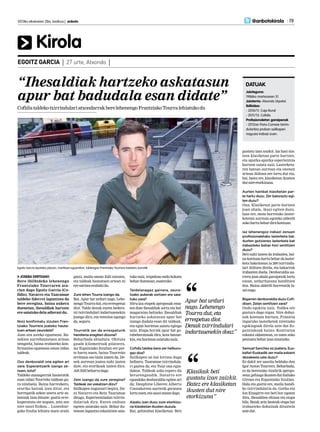 2013ko ekainaren 28a, barikua | anboto 	 19
Kirola
@anbotokirola
JOSEBA DERTEANO
Bere ibilbideko lehenengo
Frantziako Tourraren ata-
rian dago Egoitz Garcia (Co-
fidis). Navarro eta Taaramae
taldeko liderrei laguntzea da
bere zeregina, baina aukera
duenetan, ihesaldiak hartzen
ere saiatuko dela adierazi du.
Noiz konfirmatu zizuten Fran-
tziako Tourrera joateko hauta-
tuen artean zeundela?
Joan zen asteko eguenean. Ba-
nekien aurrehautatuen artean
nengoela, baina erabateko kon-
firmazioa eguenean eman zidan
taldeak.
Oso denboraldi ona egiten ari
zara. Esperantzarik izango ze-
nuen, ezta?
Taldeko managerrak hasieratik
esan zidan Tourreko taldean gu-
ra ninduela. Baina harrezkero,
eroriko batzuk izan ditut, eta
horregatik azken unera arte za-
lantzak izan dituzte: guztiz erre-
kuperatuta ote negoen, zein zen
nire sasoi fisikoa… Luxenbur-
goko Itzulia lehiatu nuen orain
gutxi, maila onean ibili nintzen,
eta taldeak hautatuen artean ni
eresartzeaerabakidu.
Zure lehen Tourra izango da.
Bai. Apur bat urduri nago. Lehe-
nengoTourradut,etaerrespetua
diot. Talde denak euren bedera-
tzi txirrindulari indartsuenekin
joango dira, eta tentsioa egongo
da,seguru.
Tourretik zer da errespeturik
handiena eragiten dizuna?
Beharbada abiadura. Ohituta
gaude kilometroak pilatzera,
iaz Espainiako Itzulian ere par-
te hartu nuen, baina Tourreko
erritmoa oso bizia izaten da. De-
nek aurrean joatea nahi izaten
dute, eta erorikoak izaten dira.
Adiibilibeharradago.
Zein izango da zure zeregina?
Taldeak zer eskatzen dizu?
Sailkapen nagusiari begira, Da-
ni Navarro eta Rein Taaramae
ditugu. Esperientziadun txirrin-
dulariak dira. Euren ondoan
egoten saiatuko naiz. Behar du-
tenean laguntza eskaintzen saia-
tuko naiz, tropelean ondo kokatu
behardutenean,esaterako.
Taldelanagaz gainera, zeure-
tzako aukerak sortzen ere saia-
tuko zara?
Hiru-lau etapek aproposak ema-
ten dute ihesaldiak sortu eta hel-
mugaraino heltzeko. Ihesaldiak
hartzeko askatasun apur bat
izango dudala esan dit taldeak,
eta egun horietan saiatu egingo
naiz. Etapa horiek apur bat go-
rabeheratsuak dira, kota batzue-
kin,etahorietansaiatukonaiz.
Cofidis taldea bera zer helburu-
gaz doa?
Sailkapen on bat lortzea dugu
helburu. Taaramae txirrindula-
ri gaztea da, eta Tour ona egin-
dakoa. Taldeak asko espero du
berarengandik. Navarro ere
egundoko denboraldia egiten ari
da; Dauphine Liberen Alberto
Contadorren aurretik geratzea
lortuzuen,etasasoioneandago.
Aipatu izan duzu zure etorkizu-
na klasiketan ikusten duzula.
Bai, gehienbat klasiketan. Beti
Egoitz Garcia Apatako plazan, martitzen eguerdian, taldeagaz Frantziako Tourrera bidaiatu aurretik
gustatu izan zaizkit. Iaz hasi nin-
tzen klasiketan parte hartzen,
eta apurka-apurka esperientzia
hartzen saiatu naiz. Lasterketa-
ren batean aurrean eta onenen
artean ibiltzea ere lortu dut eta,
bai, batez ere, klasiketan ikusten
dutnireetorkizuna.
Aurten hainbat klasiketan par-
te hartu duzu. Zer balorazio egi-
ten duzu?
Ona. Klasiketan parte hartzen
joan ahala, ikasi egiten duzu.
Izan ere, mota horretako laster-
ketetan aurrean egoteko alderdi
askohartubehardirakontuan.
Iaz lehenengoz irabazi zenuen
profesionaletako lasterketa bat.
Aurten gutxienez lasterketa bat
irabazteko behar hori sentitzen
duzu?
Beti nahi izaten da irabaztea, bai-
nakontuanhartubehardalaster-
keta bakoitzean ia 200 txirrindu-
lari ibiltzen direla, eta bakarrak
irabazten duela. Denboraldia au-
rrera joan ahala garaipenik lortu
ezean, urduritasuna handitzen
doa. Baina alderdi horretatik la-
sainago.
Bigarren denboraldia duzu Cofi-
disen. Zelan sentitzen zara?
Ondo egokitu naiz. Taldea ere
gustura dago nigaz. Nire dohai-
nak kontuan hartuta, Frantzia
inguruko lasterketak niretzako
egokiagoak direla uste dut Es-
painiakoak baino. Kontratua
eskaini zidatenean, ez nuen asko
pentsatubeharizansinatzeko.
Samuel Sanchez ez joatera, Eus-
kaltel-Euskadik zer maila eskaini
dezakeela uste duzu?
Ez dakit zer sasoita helduko den
Igor Anton Tourrera. Beharbada,
ez da beretzako itzulirik apropo-
sena;gehiagoikustendutItaliako
Giroan eta Espainiako Itzulian.
Hala eta guztiz ere, maila handi-
ko txirrindularia da. Gorka eta
Ion Eizagirre ere beti hor egoten
dira, ihesaldien ehizan eta etapa
bila. Batak zein besteak etapa bat
irabazteko dohainak dituztela
ustedut.
“Ihesaldiak hartzeko askatasun
apur bat badudala esan didate”
CofidistaldekotxirrindulariatxondarrakberelehenengoFrantziakoTourralehiatukodu
Apur bat urduri
nago. Lehenengo
Tourra dut, eta
errespetua diot.
Denak txirrindulari
indartsuenekin doaz”
Klasikak beti
gustatu izan zaizkit.
Batez ere klasiketan
ikusten dut nire
etorkizuna”
Jaioteguna:
1986ko martxoaren 31
Jaioterria: Atxondo (Apata)
Ibilbidea:
- 2010/11: Caja Rural
- 2011/13: Cofidis
Profesionaletan garaipenak
- 2012an Paris-Correze txirrin-
dularitza proban sailkapen
nagusia irabazi zuen.
DATUAK
EGOITZ GARCIA | 27 urte, Atxondo |
 