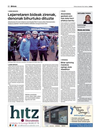 20 	 Kirola 	 2013ko ekainaren 28a, barikua | anboto
MENDI BIZIKLETA
Lejarretaren bideak zirenak,
denonak bihurtuko dituzte
Abuztuaren31netairailaren1eanEuskalHerriosoanzehardiseinatutako
‘IñakirenBideak’mendibizikletaibilbideainauguratukodute
JOSEBA DERTEANO
“Iñaki Lejarreta modu berezian
gogoratu gura genuen. Eta zer
modu hoberik pedalei eragiten
baino?”. Aitor Idigoras araba-
rraren berbak dira, ‘Iñakiren
Bideak’ ibilbidea sortzeko ideia
izan duten lau lagunetako bate-
nak. Abuztuaren 31n eta iraila-
ren 1ean, Lejarretaren senideen
etatokiantokikomendibizikleta
zaleen laguntzagaz, Euskal He-
rri osoko lurrak zeharkatuko
dituen ibilbidea inauguratuko
dute.
Berrizen hasi eta amaituko
da ‘Iñakiren Bideak’, eta, Bizkai,
Gipuzkoa, Araba zein Nafarroa-
tik ibiliko dira. Dena jarraian
egitekoasmoadute,gauezgeratu
barik, 40 ordu inguruan, eta ho-
rregatikerrelebokajardungodu-
te.Tokiantokikomendibizikleta
taldeen (Altsasuko Burunda klu-
ba, Iturriotz taldea…) edo zaleen
artean banatu dituzte ibilbideko
350 bat kilometroak. Ez da mar-
txa bat izango: “Ibilbide baten
estreinaldi moduan planteatu
dugu. Ondoren, ibilbideetako
track-ak ekimen honetarako sor-
tu dugun blogean ipiniko ditugu
eskuragarri, gura duenak gura
duenean egiteko”. Hau da bloga:
inakirenbideak.blogspot.com.es.
Aitor Idigoras mendi bizi-
kleta zale arabarra, Valentin
Tejero ‘Tinin’ Lejarretaren fi-
sioterapeuta izandakoa, Ekaitz
Barrenkua mendi bizikleta zale
durangarra eta Mikel Isasi Le-
jarretaren laguna daude ekime-
naren atzean. Denek Lejarreta-
ren bidez elkar ezagutzen dute:
“Behin laurok genduela, ideiak
botatzen hasi eta ibilbidearena
aproposa iruditu zitzaigun, be-
tiko geratuko den zerbait izango
delako”. Senideei komentatu eta
ondo iruditu zitzaien. Urtarri-
lean hasi ziren lanean, eta dagoe-
neko lan handiena egina dute.
IbilbideaBerrizenhasietaAnbo-
to ingurutik sartuko da Araban.
Gasteiz eta Ozaeta igaro eta Tre-
biñu ondotik Izkira joango dira.
Ondoren,Nafarroan,Urbasaigo,
Izkuera jaitsi eta Belate mendate
(Baztan) ingurutik ibiliko dira.
Gipuzkoako zatia kostaldetik
egingo dute Oiartzun, Zarautz
eta Deba zeharkatuta. Azkenik,
BizkaiansartuetaOizatzetikBe-
rrizerajoangodira.
Ibilbidean Lejarretarentzako
esanguratsuak ziren hainbat
tokitatik igaroko dira: “Oizen
entrenatu ohi zuen. Gasteizen
ere sarritan ibiltzen zen gugaz.
Durruma Kanpezuko martxa
urtero egiten zuen, eta Izkueko
lasterketa bost-sei aldiz irabazi
zuen”. Lejarretaren leku kuttu-
nak zirenak, bizikleta zale dene-
nakizangodirairailetikaurrera.
Lejarretagaz batera, ekimeneko sustatzaile bi: Aitor Idigoras eta Valentin Tejero ‘Tinin’.
Ibilbidea prestatzeko
orduan, tokian tokiko zaleen
eta mendi bizikleta taldeen
laguntza izan dute
PILOTA
Orain asteburu bi, Atxondoko
pilota eskolako gazteek Biz-
kaiko Herri Arteko finala jo-
katu zuten. Orozko izan zuten
arerio, eta herri biek iazko fi-
nala errepikatu zuten. 2012an
Atxondok irabazi zuen herri
artekoa, baina aurten Orozko
gehiagoizanda.
Umetxoen mailako parti-
dua 12-18 galdu zuen Enekok
eta Fabelek osatutako biko-
teak. Kimuen mailako parti-
duan finala berdindu zuten
Egoitz eta Peio Axpe bikiek
(18-6). Markagailuak besterik
aditzeraemandezakeenarren,
finalgogorrakizanziren.
Haur kategoriako partidu
erabakigarrian, Josu Egu-
renek eta Dani Rodriguezek
16-18 galdu zuten. Partidu er-
dirahelduaurretik,Rodrigue-
zi eskua mindu zitzaion, eta
horiizanzenfinalarengakoa.
Atxondoko
gazteek ezin
izan dute herri
artekoa berritu
SPINNINGA
Zapaturako II. Spinning Ma-
ratoia antolatu du Abadiñoko
Udalak 10:00etatik 13:00etara.
Guztira, 60 bat lagunek parte
hartuko dute Astolako igeri-
leku kanpoaldean antolatu
duten ekimenean. Eguraldi
txarra egiten badu, Zelaieta-
ko probalekura lekualdatuko
dute ekimena. Izen-ematea
bost euro da igerilekuko baz-
kideentzat,etazortzieurobaz-
kideezdirenentzat.
Iazko abenduan antolatu
zuten lehenengoz spinning
maratoia, eta haren harrera
onak bigarren bat prestatzera
animatu ditu antolatzaileak.
Iazkoa Traña-Matienako pilo-
talekuaneginzuten.Aurtengo
kokalekuak hainbat abantaila
ditu: aldagela gehiago, esate
baterako.
Bihar spinning
maratoia
egingo dute
Abadiñon
Eneritz Iturriaga
Txirrindularitza
Bai, seguruenik dagoeneko
nazkatuta gaude berba hone-
kin.Lanikezdagoela,aurpegi
ilunak, hipotekak, urdurita-
sunak, sasoi bateko bizimo-
dua ezin bizi, desesperazioa,
bai! Eta hori ez da txarrena,
telebista ‘zoragarri’ honetan,
politikariguztienustelkeriak,
dirua desbideratzeak, horrek
eraman gaitu hitz famatu
honen heinera. Baina lasai,
denek egiten dutenez, “nor-
mala” da-eta! Hau dau hau
panorama!
Beraz, imajinatu kirolean
daukan eragina. Orain arte,
Aldundiak zein udalerriek
beti lagundu izan diete kirol
arloko talde ia guztiei... Baina
orain, “mozketak” direla eta
ez direla, ez dago dirurik. Tal-
de asko kolokan daude. Ber-
tan daukagu Euskadi taldea,
14 gazteren ilusioa aurrera
eramaten saiatzen... Baita
saskibaloiko taldeak ere. Eta
zer esanik ez nesken taldeei
buruz mintzo bagara, ezin
mutilen soldatetara iritsi.
Asko desagertzen ari dira,
etadaudenakezindutelaster-
ketarik korritu edo kanpora
joan behar dira diru faltaga-
tik. Beti esan izan da, bai ha-
rro,euskaldunaizandakirola
beti zainetan eraman dugula,
bainaorainzer?
Galdera edo gogoeta bat
botako dut: zer nahiko zenu-
kete zuen seme-alabentzako,
kirolarekin pertsonalitatea,
bizitzaren balioak eta euren
ilusioak aurrera eramatea,
edoustelbihurtzea(telebistan
ikusten den moduan), drogan
edo alkoholaren menpean
sartzea?
Argi daukat, gaur egun ki-
rolariok dauzkagun balioak
ezdirakaleanaurkitzen.
ADITUAREN TXOKOA
Kirola eta krisia
 