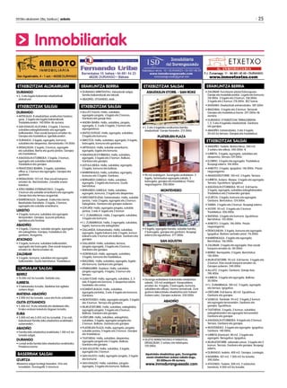 ETXEBIZITZAK SALGAI
ASKATASUN ETORB. - SAN ROKE
• 1, 2 eta 3 logelako eraikuntza berriko
etxebizitzak. Garaje itxiarekin. 215.000E
PLATERUEN PLAZA
• 90 m2 erabilgarri. Durangoko erdialdean. 3
logela, tximiniadun egongela zabala, 2
bainugela, garajea eta trastelekua. Prezio
negoziagarria. 290.000E
MONTEVIDEO
• 4 logela, egongela handia, sukalde handia,
2 bainugela, garajea eta ganbara. Ikuspegi
ederra eta eguzkitsua. 377.000E
SAN AGUSTIN
• Durango erdialdean kokatutako etxebizitza
zabala. 135 m2 erabilgarri. Kanpoaldera
ematen du. 4 logela, 2 bainugela, komuna,
sukaldea eta officea. Horma-armairuak. Zure
gustura dekoratzeko etxebizitza ezin hobea!
Aukera asko. Garajea aukeran. 330.000E
ABADIÑO
• GUZTIZ BERRIZTATZEKO ETXEBIZITZA,
ERDIALDEAN. 2 solairu eta teilatupea.
139.000E.
Aipatutako etxebizitzez gain, Durangalde
osoan etxebizitzen aukera zabala dugu,
50.000euro-tik aurrera.
www.inmoduranguesado.com
2013ko ekainaren 28a, barikua | anboto 	 25
Inmobiliariak
ETXEBIZITZAK ALOKAIRUAN
DURANGO
• 2, 3 eta logela bakarreko etxebizitzak
alokairuan
ETXEBIZITZAK SALGAI
DURANGO
• ARTEKALEA: 8 etxebizitzen eraikuntza hastera
goaz. 2 logela eta logela bakarrekoak.
Trastelekuarekin. 140.000E-tik aurrera.
• SAN IGNAZIO AUZUNEA: 3 logela, 2 komun,
sukaldea eskegitokiarekin eta egongela
balkoiarekin. Etxe osoak kanpora ematen du.
Garajea eta trastelekua. Igerilekuarekin.
• DURANGO: 2 logela, egongela, komuna,
sukaldea eta despentsa. Berriztatzeko.114.000E
• ERDIALDEAN: 2 logela, 2 komun, egongela
eta sukaldea. Berria eta guztiz jantzia. Garajea
eta trastelekua.
• ASKATASUN ETORBIDEA: 3 logela, 2 komun,
egongela eta sukaldea balkoiarekin.
Trastelekua eta garajea.
• FRANTZISKO IBARRA: 3 logela, sukaldea,
office-a, 2 komun eta egongela. Garajea eta
ganbara.
• ERDIALDEAN: 123 m2. Etxe osoak kanpora
ematen du. Berriztatzeko. Zonalde onean
kokatua.
• ATIKO BERRIA ESTREINATZEKO. 2 logela,
2 komun eta sukalde amerikarra eta egongela.
Garaje itxia eta terraza izugarriak.
• BARRENKALEA: Duplexak. Eraikuntza berria.
Berehalako banaketa. 2 logela, 2 komun,
egongela eta sukalde amerikarra.
LEKEITIO	
• 3 logela, komuna, sukaldea eta egongela
terrazarekin. Garajea. Auzune pribatua.
Igerilekua eta frontoia.
ABADIÑO
• 2 logela, 2 komun, sukalde-jangela, egongela
eta eskegitokia. Garajea, trastelekua eta
ganbara. Ikusgarria.
ATXONDO
• 2 logela, komuna, sukaldea balkoiarekin,
egongela eta bainugela. Etxe osoak kanpora
ematen du. Berria ematen du.
ZALDIBAR
• 3 logela, komuna, sukaldea eta egongela
balkoiarekin. Guztiz berriztatua. Trastelekua.
LURSAILAK SALGAI
BERRIZ
• 10.000 m2-ko lursaila. Sarbide ona.
IURRETA
• 5 hektareako lursaila. Abeletxe bat egiteko
aukera dago.
MATIENA-ABADIÑO
• 2.000 m2-ko lursaila. Laua eta fruta-arbolekin.
OLETA (OTXANDIO)
• 2.300 m2. Fruta-arbolak eta abeletxea ditu.
Erreka ondoan kokatuta dagoen lursaila.
EUBA
• 3.000 m2 eta 3.455 m2-ko lursailak. 2 lur zati,
bakoitzean familia biko etxebizitza eraikitzeko
aukerarekin.
ABADIÑO
• Familia biko etxebizitza eraikitzeko 1.100 m2-ko
lursaila salgai.
DURANGO
• Lursail erdia familia biko etxebizitza eraikitzeko.
Proiektua barne.
BASERRIAK SALGAI
IZURTZA
•Baserria salgai lorategi itxiarekin. Ortu eta
lursailekin. Durangotik 5 minutura.
ERAIKUNTZA BERRIA
• DURANGO-ERRETENTXU: Adosatuak salgai,
familia bakarrekoak eta bikoak.
• ABADIÑO, OTXANDIO, etab…
ETXEBIZITZAK SALGAI
•	ALLUITZ KALEA: Halla, sukaldea,
egongela-jangela, 4 logela eta 2 komun.
Ganbara eta garaje itxia.
• ANDRA MARIA: Halla, sukaldea, jangela,
egongela, 2, 3 edo 5 logela, 2 komun eta
egongelatxoa.
• ANTSO ESTEGIZ: Halla, egongela, sukaldea,
2 logela eta komuna.
•	ARKOTZA: Halla, sukaldea, egongela, 4 logela,
bainugela, komuna eta ganbara.
•	ARTEKALEA: Halla, sukalde amerikarra,
egongela, logela eta komuna.
• ASKATASUN ETORBIDEA: Halla, sukaldea,
egongela, 3 logela eta 2 komun. Balkoia.
Ganbara eta garajea.
•	ASTOLA-BIDEA: Halla, sukaldea, egongela,
2 logela, komuna eta balkoia.
• BARRENKALEA: Halla, sukaldea, egongela,
komuna eta 2 logela. Ganbara.
• BERNARDO GABIOLA: Halla, sukaldea,
egongela, 3 logela eta komuna. Guztiz
berriztatua.
• BERNARDO GABIOLA: Halla, sukaldea,
egongela, komuna, 2 logela eta despentsa.
• ERROTARITXUENA: Estreinatzeko. Halla, sukalde
jantzia, 1 edo 2 logela, egongela eta 2 komun.
Eskegitokia. Ganbara eta garajea aukeran.
• EZKURDI: Halla, egongela-jangela, sukalde
jantzia, 3 edo 4 logela eta 2 komun.
• F.J. ZUMARRAGA: Halla, 2 egongela, sukaldea,
3 logela eta komuna.
•	F.J. ZUMARRAGA: Halla, 2 egongela, sukaldea,
logela, komuna eta eskegitokia.
• GALLANDA: Estreinatzeko. Halla, sukaldea,
egongela, logela bakarra edo 3 logela, komun
bakarra edo 2 komun eta balkoia. Ganbara eta
garajea.
• GALLANDA: Halla, sukaldea, terraza,
jangela-egongela, 3 logela eta 2 komun.
Ganbara eta garajea.
• GOIENKALEA: Halla, egongela, sukaldea,
3 logela, komuna eta trastelekua.
• IBAIZABAL: Halla, sukaldea, egongela, logela
eta komuna. Ganbara eta garajea.
• IPARRAGIRRE: Duplexa. Halla, sukaldea,
jangela-egongela, 4 logela, 2 komun eta
terraza.
• JUAN ITZIAR: Halla, egongela, sukaldea, 2, 3
edo 4 logela eta komuna. 2 despentsa edota
trasteleku eta sotoa.
• KOMENTUKALEA: Halla, sukaldea,
egongela-jantokia, 3 edo 4 logela eta komuna.
Ganbara.
• MONTEVIDEO: Halla, egongela-jangela, 5 logela
eta 3 komun. Terraza eta ganbara.
• MURUETATORRE: Halla, sukaldea, eskegitokia,
egongela-jangela, 3 logela eta 2 komun.
Balkoia. Ganbara eta garajea.
• OÑITURRI: Halla, sukaldea, eskegitokia,
sukaldea, 3 logela, egongela-jangela eta
2 komun. Balkoia. Ganbara eta garajea.
• PLATERUEN PLAZA: Halla, egongela, jangela,
sukalde jantzia, 3 logela eta 2 komun. Garajea
eta trastelekua.
• TXATXIENA: Halla, sukaldea, despentsa,
egongela-jangela eta 3 logela. Balkoia.
Ganbara eta garajea.
• SAN AGUSTIN: Halla, sukaldea, 5 logela,
egongela eta 3 komun.
• SAN FAUSTO: Halla, egongela-jangela, 2 logela
eta komuna.
• SAN IGNAZIO: Halla, sukaldea, jangela-
egongela, 3 logela eta komuna. Balkoia.
ERAIKUNTZA BERRIA
• ZALDIBAR: Kurutzezar plaza/Solonagusia.
Garaje eta trastelekuarekin. Logela eta komuna:
118.000E. 2 logela eta 2 komun. 138.000E.
3 logela eta 2 komun.178.000E. BEZ barne.
• MAÑARIA: Etxebizitzak estreinatzeko. 189.500E.
• IBAIZABAL: 3 logela eta 2 komun. Terrazak.
Garajea eta trastelekua barne. 247.000E-tik
aurrera.
• DURANGO: ETXEBIZITZAK TERRAZAREKIN.
1, 2, 3 eta 4 logelako etxebizitzak. Ganbara
eta garajea.
• ABADIÑO: Estreinatzeko. 2 eta 3 logela.
30 m2-ko terraza. Garajea eta trastelekua.
ETXEBIZITZAK SALGAI
• ABADIÑO: Txaleta. Bizitza bikoa. 280 m2.
3 solairu eta atikoa. 540.000E. €
• IURRETA: 3 logela, egongela, sukaldea eta
despentsa. Terraza.139.000E.
• ELORRIO: 3 logela eta egongela. Trastelekua.
Ikuspegi ederra. 104.000E.
• ANBOTO: 3 logela. Igogailua. 146.000E. Prezio
negoziagarria.
• ARANDOÑOTORRE: 100 m2. 3 logela. Terraza.
• IURRETA: Aukera. Maspe. 3 logela eta egongela.
Terraza. Eguzkitsua. Igogailua.
• ASKATASUN ETORBIDEA: 90 m2. Erdi berria.
3 logela, egongela, sukaldea eskegitokiarekin.
Trastelekua eta 2 kotxerako garajea.
• IZURTZA: 2 logela, komuna eta egongela.
Ganbara. Berriztatua. 124.000E.
• TABIRA: 3 logela eta 2 komun. Ikuspegi ederra.
• ASTEPE: 95 m2. 3 logela eta 2 komun.
Trastelekua. 206.000E.
• MATIENA: 3 logela eta komuna. Eguzkitsua.
Berriztatua. 155.000E.
• ANBOTO: 3 logela. 146.000E. Prezio
negoziagarria.
• ERDIGUNEAN: 2 logela, komuna eta egongela.
Igogailua. Bizitzen sartzeko prest. 116.000E.
• BARRENKALEA: 3 logela eta egongela.
Berriztatua. 156.000E.
• ZALDIBAR: 3 logela eta egongela. Etxe osoak
kanpora ematen du. 84.000E.
• BERRIZ: Berrizpeitia. 2 logela. Berriztatua.
136.000E.
• MURUETATORRE: 95 m2. Erdi berria. 3 logela eta
2 komun. Etxe osoak kanpora ematen du.
Garajea aukeran. 240.000E.
• ALLUITZ: 2 logela. Ganbara. Garaje itxia.
198.400E.
• IURRETA: 3 logela eta egongela. Balkoia.
50.000E.
• F.J. ZUMARRAGA: 100 m2. 3 logela, egongela
eta terraza. Igogailua.
• OÑITURRI: Erdi berria. 80 m2. Eguzkitsua.
Ganbara eta garajea.
• SASIKOA: Trenbide. 95 m2. 3 logela,2 komun
eta egongela terrazarekin. Ganbara eta
garajea. Eguzkitsua.
• TXATXIENA: 3 logela, 2 komun, sukaldea
eskegitokiarekin eta egongela terrazarekin.
Ganbara eta garajea.
• ASKATASUN ETORBIDEA: 4 logela eta 2 komun.
Terraza. Ganbara eta garajea.
• MONTEBIDEO: 3 logela eta egongela. Igogailua.
Ganbara. 140.000E.
• IURRETA (Dantzari): 80 m2. 3 logela eta
egongela. Berogailua. Igogailua.
• MURUETATORRE: azkeneko pisua. 3 logela eta 2
komun. Terraza. Ganbara eta garajea. Ikuspegi
ederra.
• DURANGO: txaleta. 400 m2. Garajea. Lorategia.
• BASERRIA: 421 m2. 7.500 m2-ko lursaila.
390.000E.
• ATXONDO: Txaleta. 200 m2, 2 solairutan
banatuta. 4.000 m2-ko lursaila.
 
