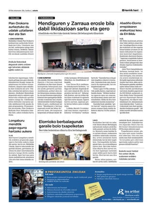 2013ko ekainaren 28a, barikua | anboto 	 	 Herririk herri 3
MALLABIA DURANGALDEA
JONEGUENETXEA
Ahozabalik.HorreladaudeMen-
diguren y Zarraua enpresak
Abadiñon eta Berrizen dituen
lantegietako beharginak joan
zen asteko gertaeren aurrean.
Astelehenean, grebari ekin zio-
ten hitzarmena sinatzea eskatze-
ko,etamartitzeneanenpresakja-
kinarazizienepaitegietanlikida-
ziorako tramiteak hasi zituela.
Administradore konkurtsalagaz
bildu eta gero, sindikatuak bat
datoz: “Mendiguren y Zarraua
enpresak erosle bat behar du”.
Horrela bada, 256 langileren
lanpostuakarriskuandaude.Be-
rrizko lantegian 109 beharginek
dihardute, eta Abadiñokoan 147
langilek.
Luis Torres ELA sindikatu-
ko ordezkariaren berbetan, “ez
duguezerulertzen.Enpresakbe-
zero onen eskaerak ditu, bai eta
proiektu berriak ere”. Behargi-
nek diotenez, aste eta erdian egi-
ten diren tramiteak bi egunean
egin dira euren kasuan. Egoera
horren aurrean, zapatuan gre-
ba bertan behera uztea erabaki
zuten.
LABeko Marieli Urriolabei-
tiak esan duenez, enpresak li-
kidazioa “errebantxa” moduan
hartudu:“Zuzendaritzaezdagai
izan langileen eskaerei erantzu-
teko. Zuzendaritzak egin duena
txarra da enpresarako, bai eta
langileentzakoere”.
Tximi Lopez UGTko ordezka-
riakazalduduenez,enpresakzor
handia dauka: “2010ean konkur-
tso egoeran egon zen enpresa,
eta hitzarmena sinatu zuen hor-
nitzaileekin. Heldu da diru hori
ordaintzenhastekomomentua”.
Zuzendaritzak egindako “ges-
tio txarrak” enpresa egoera ho-
netara eraman duela azaldu du
Roberto Martin UGTko ardura-
dunak.
Berbalaguneko partaideak, bolo jokoan.
M.O.
Euskaldun berriak eta zaha-
rrak batzen dituen Berbalagun
egitasmoak euskara praktika-
tzeko guneak sortzea du helbu-
ru. Ikasturte osoan hainbat fo-
ro sortzen dituzte, euskararen
erabilera indartzeko asmotan.
Eta, urtero antolatzen duten
ekintzetako bat da bolo txapel-
keta. Durangaldeko berbala-
gunak batu, eta arratsaldepasa
egiten dute. Berrizko bolato-
kian elkartu dira aurten ere,
eta bost lagunegaz osatutako
zazpi taldek parte hartu dute
bertan. Elorriarrak izan dira
garaile.
Baina, lehiaz gainera, esti-
loa ere saritu zuten. Zaldibarko
taldekide Rosik eskuratu zuen
izendapen hori. Sukaldaritza-
ren inguruko liburu bat eta
Bertsolari dokumentalaren
DVDaemanzizkiotenopari.
Txapelketaren ostean, pin-
txo jana egin zuten Ganeko-
etxe tabernan. Giro ona izan
zutela esan dute antolatzaileek:
“Arratsaldea giro ederrean
igarotzeko aukera polita izan
genuenekitaldihonetan”.
Elorrioko berbalagunak
garaile bolo txapelketan
Berrizkobolatokianelkartudiraberbalagunak
Ikasturte osoan hainbat
foro sortzen dituzte,
euskararen erabilera
indartzeko asmotan
JONE GUENETXEA
MallabikoUdalakPlanOrokorra
jendaurrean aurkezteko hitzor-
duak jarri ditu. Uztailaren 4an
eta 9an, aurkezpena egingo dute
kultur etxean, 18:00etan. Batzar
horretan dokumentuaren non-
dik norakoak azalduko dituzte
teknikarien laguntzagaz. Infor-
mazio gehiago jaso gura duenak,
dokumentua ikusgai izango du
udaletxean eta kultur etxean.
Ondoren, alegazio epea zabaldu-
ko dute irailaren 6ra arte. Uda-
leko ordezkariek jakitera eman
dutenez, Aholkulari Batzordeak
alegazioak aztertu ondoren egin
beharreko aldaketak egiteko
aukera izango du. Udalbatzak
behin-behineko onarpena egi-
teko udalbatzarretik pasako da
plan proposamena. Prozesuare-
kin jarraitzeko, Plan Orokorra
Bizkaiko Foru Aldundira bida-
liko dute, azken erabakia hartu
dezan.
J.G.
Herritarrei Longaburu mendi-
tik erabilera propiorako pago-
egurra hartzeko aukera eman
die aurten, berriz ere, Mallabiko
Udalak. Egurra eskuratzeko lan
guztiak (moztea, garraiatzea, ja-
sotzea eta abar) interesdunaren
kontura izango direla azaldu
du udalak. Egur hori jaso gura
duten mallabitarrek uztailaren
12ra arte dute izena emateko au-
kera.
Plan Orokorra
aurkeztuko du
udalak uztailaren
4an eta 9an
Longaburu
menditik
pago-egurra
hartzeko aukera
Aholkulari Batzordeak
alegazioak aztertu ondoren
egin beharreko aldaketak
egiteko aukera du
Mendiguren y Zarrauako langileak greban egon dira asteon.
Mendiguren y Zarraua erosle bila
dabil likidazioan sartu eta gero
AbadiñokoetaBerrizkolantokibietan256beharginekdihardute
J.G.
EH Bildu koalizioak prentsa
ohar bidez jakitera eman due-
nez, Gerediaga-Elorrio errepi-
dea eraikitzen ari den enpresa
hitzartutakoa urratzen ari da
lanen exekuzioari eta inguru-
men kontrolari dagokienez.
Koalizioak ohartarazi duenez,
“inguruan eragindako kalteez
gainera, hitzarmena ez bete-
tzeak irabazi gehigarriak ekar
ditzake enpresa eraikitzailea-
rentzako”.
Aitor Torre batzarkidearen
berbatan, besteak beste, “ez
dira zarata neurketen txoste-
nak entregatu, ezta airearen
eta uraren neurketenak ere.
Errepideinguruetanzuhaitzak
mozten hasi ziren, aldez aurre-
tik faunaren gaineko azterketa
egitea beharrezkoa bada ere”.
Neurri horiek aurrekontuan
txertatuta daudela gogorarazi
du.EH Bilduk azalpenak es-
katu dizkio Itziar Garamendi
garraio diputatuari Batzar
Nagusietan, eta elkarte ema-
kidadunari ere, dokumentazio
osoaeskatukodiote.“Lanenau-
rrekontuak izan duen goraka-
darekin kezkatuta gaude”. 225
milioieurotik318milioieurora
igodeladiote.
Abadiño-Elorrio
errepidearen
eraikuntzaz kexu
da EH Bildu
 