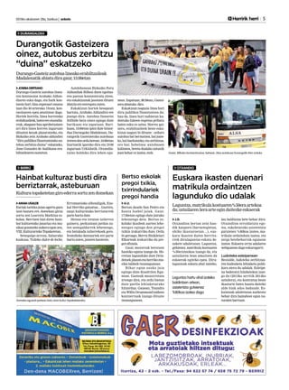 2013ko ekainaren 28a, barikua | anboto 	 	 Herririk herri 5
DURANGALDEA
OTXANDIOBERRIZ
Goian, Bilboko kontzentrazioa; behean, Alsa autobusa Durangotik irten orduko.
JOSEBADERTEANO
Durango-Gasteiz autobus linea-
ren kontzesioa Arabako Aldun-
diaren esku dago, eta hark kon-
tzesio hori Alsa enpresari emana
izan dio 50 urterako. Orain, kon-
tsezioaren epea amaitzear dago.
Horiek horrela, linea horretako
erabiltzaileak,batezereotxandia-
rrak, abagune hau aprobetxatzen
ari dira linea horren inguruan
dituzten kexak plazaratzeko, eta
Bizkaiko zein Arabako aldundiei
“dirupublikozfinantzatutakoau-
tobus zerbitzu duina” eskatzeko,
Jone Gonzalez de Audikana era-
biltzailearenesanetan.
Astelehenean Bizkaiko Foru
Aldundiak Bilbon duen egoitza-
ren parean kontzentratu ziren,
eta eskakizunak jasotzen dituen
idatziaereentregatuzuten.
Eskakizun horiek besapean
hartuta, Arabako Aldundira ere
joango dira. Autobus linearen
ibilbide bera oinez egingo dute
barikuan eta zapatuan. Bari-
kuan, 15:00etan ipini dute hitzor-
dua Durangoko Madalenan, Du-
rangotik Gasteizerako autobusa
irtetendenorduberean.16:00etan
Izurtzatik igaroko dira eta 19:00
inguruan Urkiolatik. Otxandio-
raino helduko dira lehen egu-
nean. Zapatuan, 08:30ean, Gastei-
zeraabiatuko dira.
Eskakizun nagusia linea hori
diru publikoz finantzatzea da;
hau da, linea hori nahieran ku-
deatuko lukeen enpresa pribatu
baten esku ez uztea. Horrez gai-
nera, erabiltzaileek beste eska-
kizun nagusi bi dituzte : orduro
autobus bat bermatzea, bai joate-
ko,baibueltatzeko;etazerbitzua,
oro har, hobetzea: autobusen
kalitatea, beteta doalako zutunik
joanbeharezizatea,etab.
Durangotik Gasteizera
oinez, autobus zerbitzu
“duina” eskatzeko
Durango-Gasteizautobuslineakoerabiltzaileak
Madalenatikabiatudiragaur,15:00etan
J.D.
Otxandion bertan zein han-
dik kanpora (barnetegietan,
ohiko ikastaroetan…), eus-
kara ikasten duten herrita-
rrek dirulaguntza eskatu de-
zakete udaletxean. Laguntza,
gehienez, matrikula kostuaren
%50erainokoa izango da, eta
uztailaren 5ean amaitzen da
eskaerak egiteko epea. Diru-
laguntzak eskatu ahal izateko,
lau baldintza bete behar dira:
Otxandion erroldatuta ego-
tea, eskoletarako asistentzia
gutxienez %80koa izatea, ma-
trikula ordainduta izatea, eta
zerga betebeharrak egunean
izatea. Eskaera orria udalaren
webguneandagoeskuragarri.
Ludoteka esleipenean
Bestalde, ludoteka zerbitzua-
ren kudeaketa lehiaketa publi-
kora atera du udalak. Esleipe-
na bederatzi hilabetekoa izan-
go da (2013ko urritik 2014ko
uztailera), eta kontratua beste
ikasturte batez luzatu daiteke
alde biak ados badaude. Es-
kaintzak udaletxean aurkeztu
behar dira hamabost egun na-
turalenbarruan.
Euskara ikasten duenari
matrikula ordaintzen
lagunduko dio udalak
Laguntza,matrikulakostuaren%50eraartekoa
da;uztailaren5eraarteegindaitezkeeskaerak
Laguntza hartu ahal izateko
baldintzen artean,
asistentzia gutxienez
%80koa izatea dago
AMAIAUGALDE
Euriak tarteka jaian agertu gura
izan bazuen ere, domekan giroa
sortu zen Learreta Markina es-
kolan. Berrizen bizi diren hain-
bat kulturetako janariaz eta mu-
sikaz gozatzeko aukera egon zen,
VIII.KulturartekoTopaketetan.
Senegalgo arroza, Saharako
kuskusa, Txileko dulce de leche,
Errumaniako albondigak, Eus-
kal Herriko gatzatua... Guztira,
zazpi kulturatako berriztarrek
partehartudute.
Henna eta trentza tailerrez
gainera, perkusioan jardun zu-
ten senegaldarrek lehenengo,
eta batukada tailerrekoek gero.
Iremiñeko dantzariek ere parte
hartuzuten,jaiarenhasieran.
Domeka eguerdi partean batu ziren kultur topaketetarako.
Hainbat kulturaz busti dira
berriztarrak, asteburuan
Kulturatopaketetangiroederrasortuzendomekan
A.U.
Bertan daude San Pedro eta
Santa Isabel jaiak. Gaur,
17:00etan egingo dute jairako
lehenengo deia. Bertso es-
kolako ikasleek aurten lehe-
nengoz egingo den pregoi
txikia irakurriko dute. Ordu
bi geroago, Berriz Bizikletari
Elkarteak irakurriko du pre-
goi ofiziala.
Gaur, motorrak berotzen
hasteko eguna izango da. Ho-
rretan lagunduko dute Drin-
dotsekplazanetaherrikomu-
sika taldeek txosnagunean.
Bihar egun osoko jaia
egingo dute Koadrilen Egu-
nean. Gazteak mozorrotuta
irtengo dira, eta ordu bietan
dute paella lehiaketarako
hitzordua. Gauean, Toundra
eta Willis Drummond taldeen
kontzertuak izango dituzte
txosnagunean.
Bertso eskolak
pregoi txikia,
txirrindulariek
pregoi handia
 