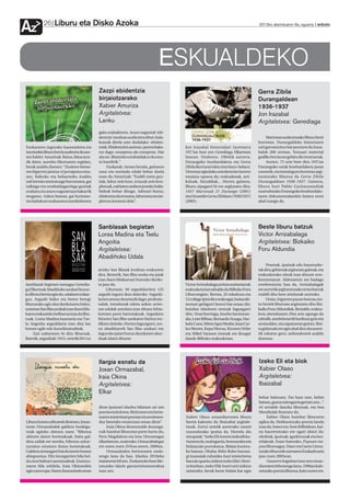 Liburu eta Disko Azoka
Az         26                                                                                                                          2012ko abenduaren 6a, eguena anboto




                                                                                  ESKUALDEKO
                                             Zazpi ebidentzia                                                                          Gerra Zibila
                                             birjaiotzarako                                                                            Durangaldean
                                             Xabier Amuriza                                                                            1936-1937
                                             Argitaletxea:                                                                             Jon Irazabal
                                             Lanku                                                                                     Argitaletxea: Gerediaga
                                             gako erabakiorra. Arazo nagusiok ‘ebi-
                                             dentzia’ moduan aurkezten ditut, hala-                                                         Martxoan aurkeztutako liburu berri
                                             koxeak direla uste dudalako: ebiden-                                                      horretan, Durangaldeko historiaren
Euskararen inguruko hausnarketa eta          tziak. Ebidentzien aurrean, jarrera baka-   Jon Irazabal historialari iurretarra          zati garrantzitsu bat jasotzen du Iraza-
istorioekin liburu berria aurkeztu du aur-   rra dago: onarpena ala ezezpena. Har        1977an hasi zen Gerediaga Elkartean           balek 260 orritan. Testuari material
ten Xabier Amurizak. Baina, ildoa atze-      ala utz. Bitarteko eztabaidak ez du onu-    lanean. Ondoren, 1984tik aurrera,             grafiko berria ere gehitu dio iurretarrak.
tik dator, aurreko liburuaren segidan,       ra handirik.”                               Durangoko bonbardaketa eta Gerra                   Aurten, 75 urte bete dira 1937an
berak azaldu duenez: “Euskara batua-              Euskarak, tresna bezala, gaitasun      Zibila ikertzeari ekin zion buru-belarri.     Durangoko uriak bonbardaketa jasan
ren bigarren jaiotza-ri jarraipena ema-      osoa eta normala eduki behar duela          Urteetan egindako azterketa lan horren        zuenetik, eta testuinguru horretan argi-
nez, bidezko eta beharrezko iruditu          esan du Amurizak: “Esaldi mota guz-         emaitza oparoa da: erakusketak, arti-         taratutako liburua da Gerra Zibila
zait bertsio zentratuago bat ematea, gai     tiak, labur zein luze, errazak zein kon-    kuluak, hitzaldiak... Horrez gainera,         Durangaldean 1936-1937. Gainera,
txikiago eta eztabaidagarriago guztiak       plexuak, nahiaren arabera josteko balia-    liburu aipagarri bi ere argitaratu ditu:      liburu hori Pablo Garitaonandiak
ezabatu eta arazo nagusietara bakarrik       bideak behar ditugu. Aditzari buruz,        1937 Martxoak 31 Durango (2001)               zuzendutako Durangoko bonbardake-
mugatuz. Azken batean, gai horietan-         ebidentea da erraztea, laburtzea eta sin-   eta Otxandio Gerra Zibilean (1936/1937)       taren dokumentalarekin batera erosi
txe baitakust euskararen norabidearen        pletzea komeni dela”.                       (2003).                                       ahal izango da.




                                             Sanblasak begietan                                                                        Beste liburu batzuk
                                             Lorea Madina eta Txelu                                                                    Victor Arrizabalaga
                                             Angoitia                                                                                  Argitaletxea: Bizkaiko
                                             Argitaletxea:                                                                             Foru Aldundia
                                             Abadiñoko Udala
                                                                                                                                            Poemak, ipuinak edo hausnarke-
                                             arteko San Blasak iruditan erakusten                                                      tak dira; gehienak argitaratu gabeak, eta
                                             dira. Bestetik, San Blas azoka eta jaiak                                                  erakusketako obrak izan dituzte erre-
                                             izan duen bilakaerari buruzko ikerke-                                                     ferentziatzat. Alderantziz ere badago
Sanblasak begietan izenagaz Geredia-         ta jaso da.                                 Victor Arrizabalaga artista mañariarrak       erreferentzia; hau da, Arrizabalagak
ga Elkarteak Abadiñoko azokari buruz-             Liburuan, 40 argazkilariren 125        erakusketa bat zabaldu du Bilboko Foru        ere aurretik argitaratutako testu batzuk
ko liburu berria egin du, udalaren enkar-    argazki inguru ikus daitezke. Argazki-      Liburutegian. Bertan, 25 eskultura eta        erabili ditu bere artelanak sortzeko.
guz. Argazki bidez eta beren beregi          larien artean denetarik dago: profesio-     12 collage ipini ditu erakusgai, baina eki-        Orain, bigarren pauso batean,tes-
libururako egin den ikerketaren bidez,       nalak, izendunak edota azken urtee-         menari gehigarri berezi bat eman dio:         tu horiek liburuan argitaratu ditu Biz-
urteetan San Blas azokak izan duen bila-     tan udalak antolatu izan dituen lehia-      hainbat idazleren testuak lagungarri          kaiko Foru Aldundiak. Bestalde, erakus-
kaera erakusteko helburua izan du libu-      ketetan parte hartutakoak. Argazkien        ditu. Unai Iturriaga, Joseba Sarrionan-       keta abenduaren 29ra arte egongo da
ruak. Lorea Madina kazetaria eta Txe-        bitartez San Blas azokaren bizitza iru-     dia, Leire Bilbao, Bernardo Atxaga, Har-      zabalik, astelehenetik barikura goiz eta
lu Angoitia argazkilaria izan dira lan       dikatu daiteke. Horien lagungarri, zor-     kaitz Cano, Miren Agur Meabe, Juan Car-       arratsaldez, eta zapatuetan goizez. Bisi-
honen egile edo koordinatzaileak.            tzi abadiñarrek San Blas azokari eta        los Mestre, Kepa Murua, Kirmen Uribe          ta gidatuak ere egin ahal dira zita aurre-
     Zati nabarmen bi ditu liburuak.         inguruko jaiari buruz dauzkaten akor-       eta Mikel Varasen testuak ere ikusgai         tik eskatuz gero, arduradunek azaldu
Batetik, argazkiak: 1915. urtetik 2011ra     duak idatzi dituzte.                        daude Bilboko erakusketan.                    dutenez.




                                             Ilargia esnatu da                                                                         Izeko Eli eta biok
                                             Joxan Ormazabal,                                                                          Xabier Olaso
                                             Iraia Okina                                                                               Argitaletxea:
                                             Argitaletxea:                                                                             Ibaizabal
                                             Elkar
                                                                                                                                       behar baitzuen. Eta hara non, behin
                                                                                                                                       batean, gauza miresgarria gertatu zen...”.
                                             diote ipuinari idazlea bilatzen ari zen                                                   44 orrialde dauzka liburuak, eta Ima
                                             poesia eta kolorea. Bizitzaren eta herio-                                                 Mendiolak ilustratu du.
                                             tzaren misterioari poesiaz eta sentimen-    Xabier Olaso otxandiarraren liburu                 Xabier Olaso hainbat libururen
Liburu honen editoreek diotenez, Joxan-      duz betetako erantzuna eman diote”.         berria kaleratu du Ibaizabal argitale-        egilea da. Helduentzako poesia landu
tonio Ormazabalek galdera hunkiga-                Iraia Okina ilustratzaile duranga-     txeak. Zortzi urtetik aurrerako umeei         izan du, batez ere, bere ibilbidean, bai-
rriak egiteko ohitura zuen: “Bihotza         rrak hainbat liburutan parte hartu du,      zuzendutako ipuina da. Horrela dio            na haurrentzako ere ugari idatzi du:
ukitzen duten horietakoak, baita gal-        Peru Magdalena eta Josu Unzuetagaz          sinopsiak: “Izeko Eli Aneren izekorik ku-     olerkiak, ipuinak, igarkizunak eta bes-
dera zailak ere tarteka, bihotza uzkur-      elkarlanean, esaterako. Ormazabalegaz       ttunena da, maitagarria, bromazalea eta       telakoak. Esate baterako, Pupuan tra-
tzeraino estutzen duten horietakoak.         ere osatu zuen Zirkua amets, 2009an.        bidaiazale porrokatua. Bidaia horieta-        pua liburuagaz, Haur eta Gazte Litera-
Galdera zirraragarri bat da istorio honen         Ormazabalen heriotzaren ondo-          ko batean, Obaba-Ibibi-Bobo buruza-           turako libururik onenaren Euskadi saria
abiapuntua. Hitz leungarrien bila hel-       rengo lana da hau. Idazlea 2010eko          gi massaiak zuhaixka-hazi misteriotsu         jaso zuen 2005ean.
du zion bideari narratzaileak. Erantzu-      maiatzean hil zen. Euskarazko haur lite-    batzuk oparitu zizkion izeko Eliri. Herri-         Gauaren hegalean izan zen otxan-
naren bila zebilela, Iraia Okinarekin        raturako idazle garrantzitsuenetakoa        ra bueltan, izeko Elik Aneri utzi zizkion     diarraren lehenengo lana, 1996an kale-
egin zuen topo. Haren ilustrazioek eman      izan zen.                                   zaintzeko, berak beste bidaia bat egin        ratutako poesia liburua, hain zuzen ere.
 