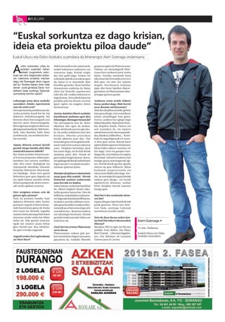 AKUILUAN




“Euskal sorkuntza ez dago krisian,
ideia eta proiektu piloa daude”
Euskal Liburu eta Disko Azokako zuzendaria da lehenengoz Aiert Goenaga ondarroarra



A
       urten estreinako urtea du      Alde horretatik ez dut zalantzarik,    gorpuztu egiten da Plateruenean.
       azokako zuzendari. Azken       euskal kulturaren sorkuntza oso        Orduan, zer naturalagorik Plate-
       asteak mugimendu asko -        osasuntsu dago. Krisiak eragin         ruana bera azokaren parte izatea
koak izan dira. Dagoeneko azoka -     dio, hori garbi dago. Azokan ere       baino. Aurreko urteetatik hona
ren makineria erraldoia martxan       nobedade aldetik murrizketa egon       elkarlanerako formulak aztertzen
dago, eta Goenagak desio nagusi       da, baina ni ez nintzateke datu        ibili gara, eta uste dut asmatu
bat du: “Azokan batzen diren kate     horrekin geratuko. Beste hainbat       dugula. Koordinazio mahaian
denak pozik geratzea. Desio hori      elementuren ondorioa da. Baina         egon dira beste hainbat elkarte-
betezen bada aurtengo Gabonak         ideia bat bereziki azpimarratu         gaz batera, eta Plateruenaren ekar-
aurreratuta etorriko zaizkit”.        nahi dut nik: euskal sorkuntza ez      penagaz gustura gaude.
                                      dago krisian. Sortzaileek ideia eta
Lehenengo urtea duzu azokako          proiektu pila bat dituzte, eta hori    Azokaren orain arteko bideari
zuzendari. Zelako esperientzia        igarri egiten da eragiten duten        buruz jardun dugu. Bide horrek
izan da orain arte?                   bizitasunean.                          nora darama etorkizunean?
Oso esperientzia positiboa izan da.                                          Ahal den diziplina artistiko gehien
Azoka proiektu handi bat da, bai      Aurten, hainbat elkarte azokako        batu gura ditugu. Arte eszenikoen
dakarren sinbolismoagatik, bai        koordinazio mahaian egon dira          arloan antzerkiagaz hasi ginen.
betetzen duen funtzioagatik zein      lehenengoz.Aberasgarria izan da?       Aurten, saiakera bat egingo dugu
hartzen duen dimentsioagatik.         Oso aberasgarria izan da. Berez        bakarrizketekin. Baina beste hain-
Bere inguruan mugitzen diren era-     elkarlana beti egon da azokan.         bat diziplina daude. Dantza ere
gile kopurua handia da. Alde horre-   Baina denborak aurrera egin aha-       arte eszenikoa da, eta esparru
tatik, asko ikasteko balio duen       la, eta azoka eraldatzen joan den      zabala hartzen du:dantza garaiki-
proiektua da, oso motibarria ber-     heinean, elkarlan prozedura            dea, klasikoa, folklorikoa… Komi-
tan aritzeko.                         horiek aldatzen joan dira. Une         kiak eta argazkigintzak ere mere-
                                      honetako gure estrategiak koordi-      zi dute gure arreta. Batzuk barre
Aipatu dituzun arrazoi horiek         nazio mahai bat eratzea eskatzen       egiten didate aipatzen dudanean,
guztiek karga handia ahal dira        zuen. Diziplina berrietara jauzi       baina bideo-jokoen mundua ere
erantzukizunaren aldetik?             bat eman dugu, eta horiek denak        hor dago. Gero eta garapen han-
Bai, baina proiektu honetan par-      azokaren parte dira. Denok ari         diagoa du, eta euskaraz ere egiten
te hartzea proposatu zidatenean,      gara azokari begira lanean. Beraz,     dira lanak. Industria indartsu bat
banekien non sartzen nenbilen;        zer egokiagorik denok mahai baten      badago gauza interesgarriak egi-
asko dira euren ahaleginak eta        inguruan jarri eta ideak amanko-       ten. Horiek denak apurka-apurka
itxaropenak abenduko hitzordu         munean ipintzea baino.                 sartzea da gure helburua. Baina
honetara bideratzen dituztenak,                                              hazkunde proportzionala eta
eta badakigu ilusio hori guztia       Hainbat diziplinari eskainitako        sanoa izan dadila nahi dugu. Aur-
bideratzea gure gain dagoela eta      zazpi gune ditu azokak . Horrek        ten, iaz sortutako hiru gune berriak
era egoki batean antolatu behar       bisitariak azokara erakartzeko         indartu gura ditugu, eta horiek
direla azpiegiturak, denen intere-    amu berriak ere badira.                egonkortzen direnean, azokan
sak modu egokian uztartuz.            Azken batean, azoka kate handi bat     beste diziplina batzuk ezartzen
                                      da, elkarri eragiten dioten asko-      joango gara.
Zure zereginen artean, zein da        tariko guneen batura bat. Hori da
gatxen egin zaizuna?                  helburua: euskal kultur sorkuntza-     Hasi berri den azokarako desio-
Hain da proiektu handia, hain         ren inguruko hainbat profil batzea.    ren bat?
dakartza elementu asko, horren        Azokaren aurreko aldietan sortu-       Aipatu ditugun kate horiek denak
guztiaren argazki orokorra hasie-     tako gune berriekin musika eta lite-   pozik geratzea. Desio hori bete-
ratik barneratzea gatxa da. Kezka     raturatik jauzi bat eman dugu arte     tzen bada, aurtengo Gabonak
hori izaten da. Bestetik, argazkia    eszenikoetara, ikusentzunekora         aurreratuta etorriko zaizkit.
osatzen duten pieza guztiek duten     eta teknologia berrietara. Horrek
interesen arteko oreka bat bilatu     guztiak etorkizunerako bidea ere       Zein da ikusi duzun azken kon-
behar da. Alde guztiei erantzun       erakusten du.                          tzertua? Eta irakurri duzun azken      Aiert Goenaga •
egoki bat ematen saiatu behar                                                liburua?
gara. Horiek izan dira, beharba-      Gune berrien artean Plateruena         Musikan, BECen egin zen Becatu         31 urte, Ondarroa
da, gure erronka nagusiak.            sartu duzue.                           jaialdia: Esne Beltza, Zea Mays,
                                      Plateruenaren izakera guk azo-         Berri Txarrak… Liburuari dagokio-      Euskal Liburu eta Disko
Argazki orokor hori egiterakoan       kan trasmititzen dugun mezuaren        nez, Toti Martinez de Lezearen         Azokako zuzendaria
zer ikusi duzu?                       gauzatzea da. Azokako filosofia        Veneno para la Corona.
 