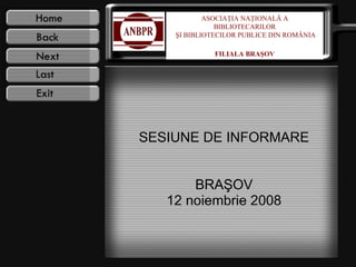 SESIUNE DE INFORMARE BRAŞOV 12 noiembrie 2008 ASOCIAŢIA NAŢIONALĂ A BIBLIOTECARILOR ŞI BIBLIOTECILOR PUBLICE DIN ROMÂNIA FILIALA BRAŞOV 