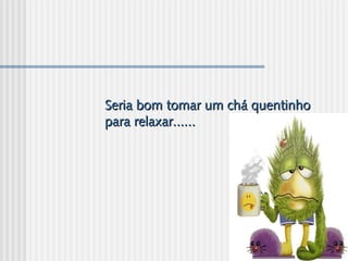 Seria bom tomar um chá quentinhoSeria bom tomar um chá quentinho
para relaxar......para relaxar......
 
