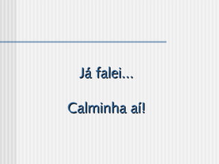 Já falei... Já falei... 
  
Calminha aí!Calminha aí!
 