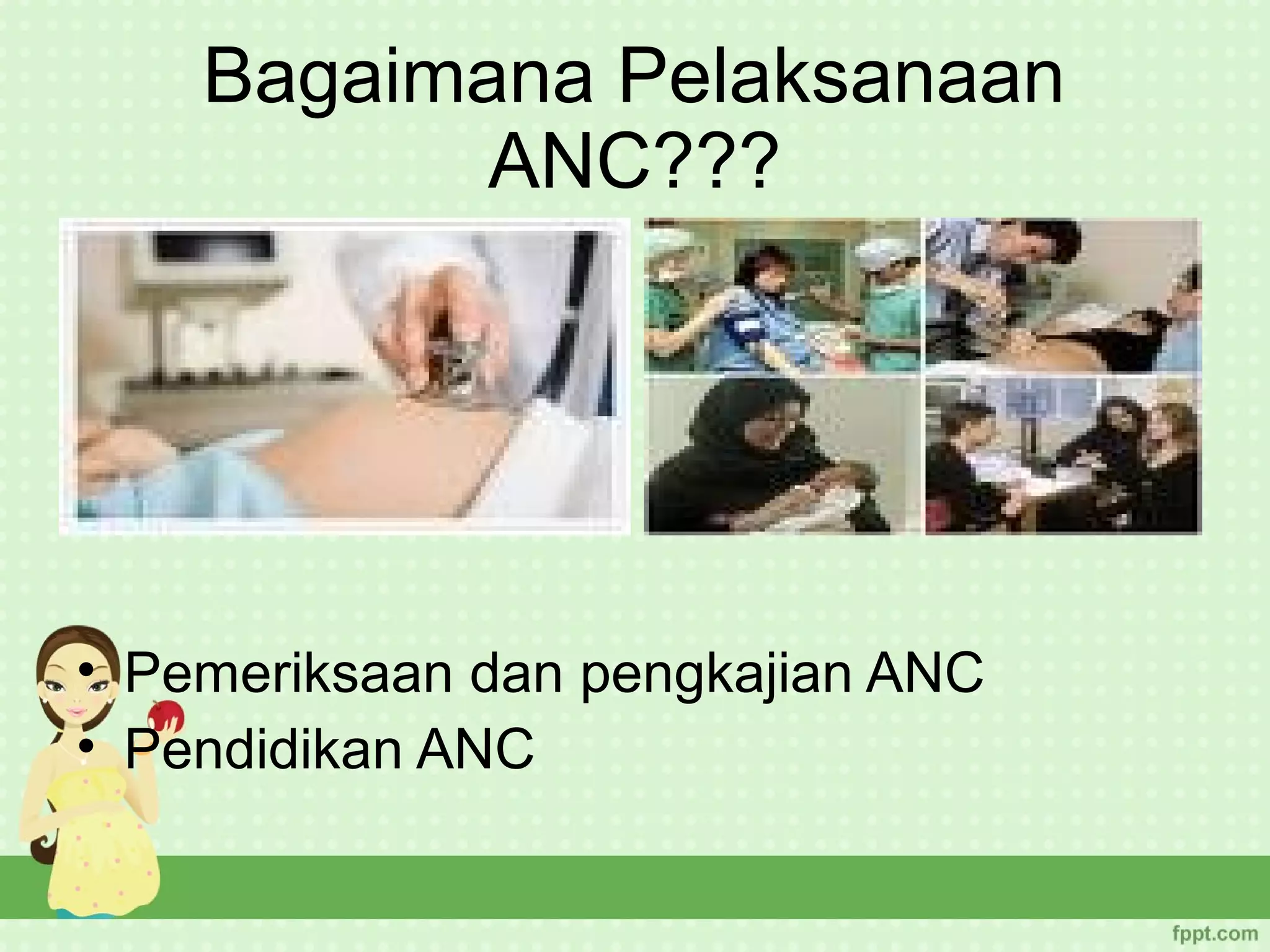 Bagaimana Pelaksanaan
           ANC???




• Pemeriksaan dan pengkajian ANC
• Pendidikan ANC
 