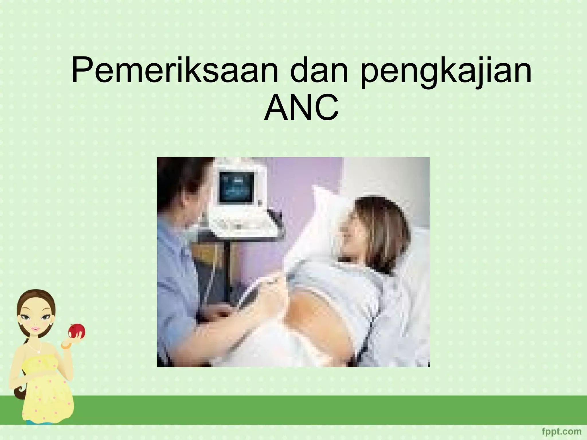 Pemeriksaan dan pengkajian
          ANC
 