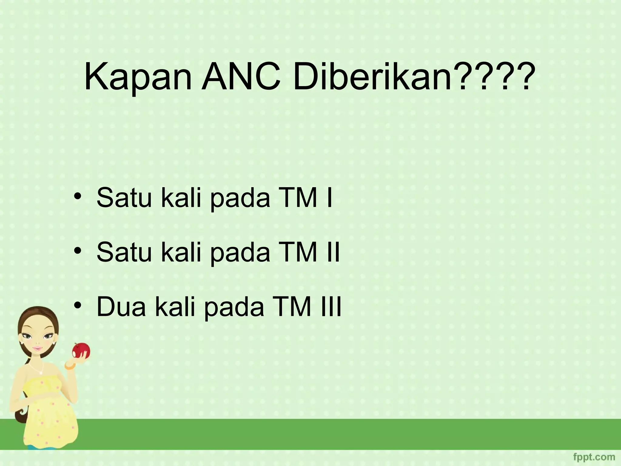 Kapan ANC Diberikan????


• Satu kali pada TM I
• Satu kali pada TM II
• Dua kali pada TM III
 