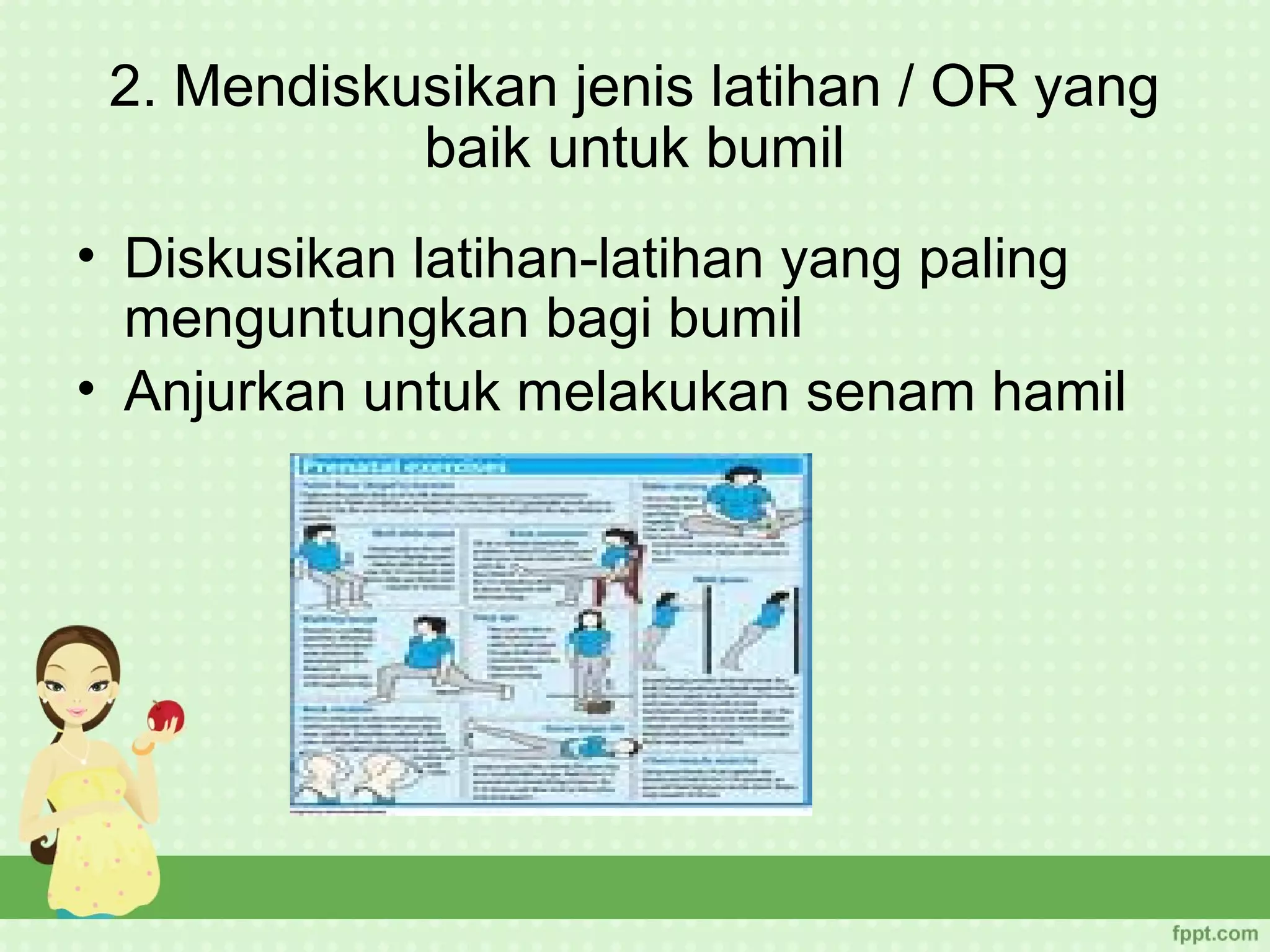 2. Mendiskusikan jenis latihan / OR yang
            baik untuk bumil
• Diskusikan latihan-latihan yang paling
  menguntungkan bagi bumil
• Anjurkan untuk melakukan senam hamil
 