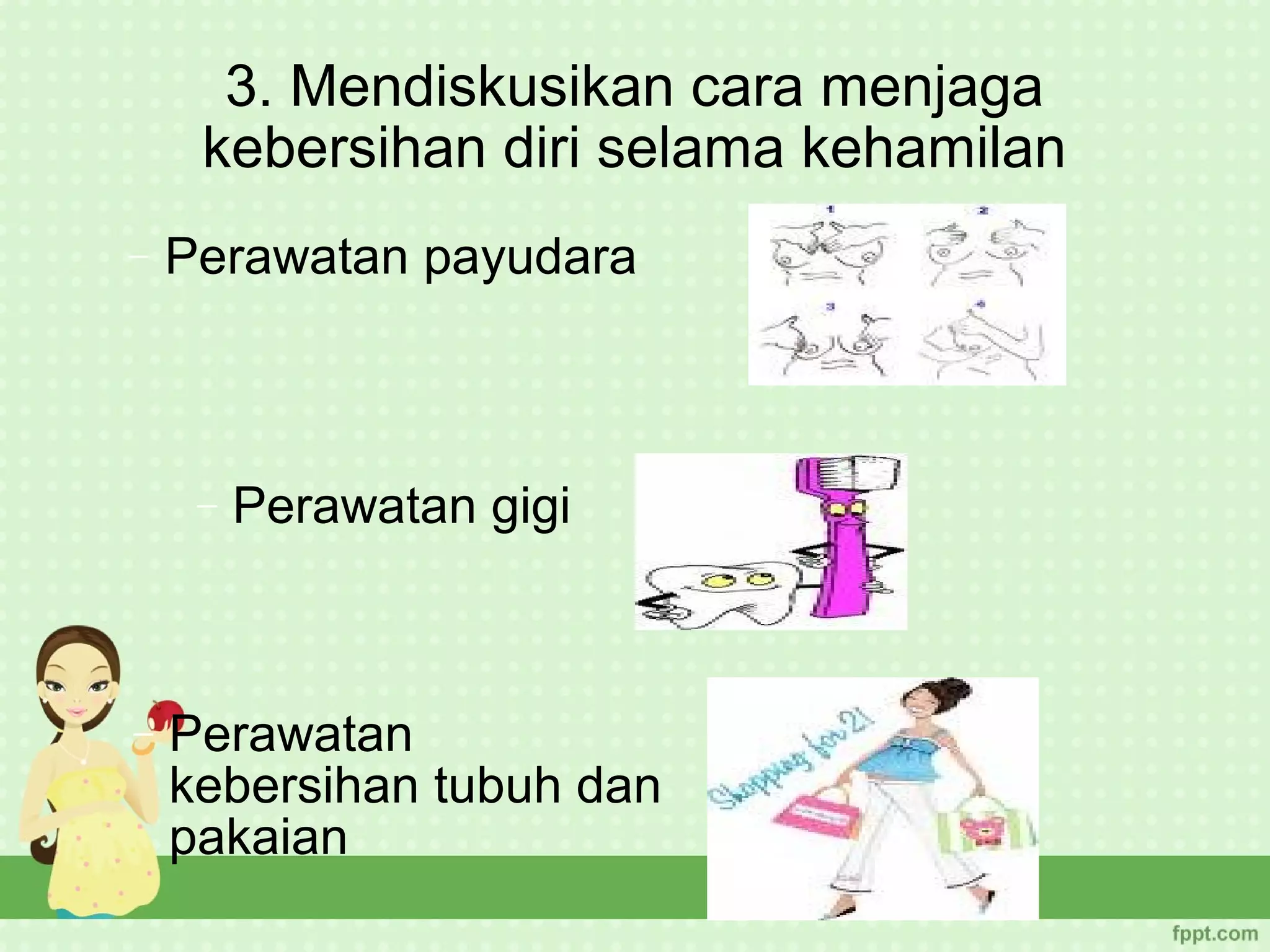 3. Mendiskusikan cara menjaga
     kebersihan diri selama kehamilan
−   Perawatan payudara



     −   Perawatan gigi



−   Perawatan
    kebersihan tubuh dan
    pakaian
 