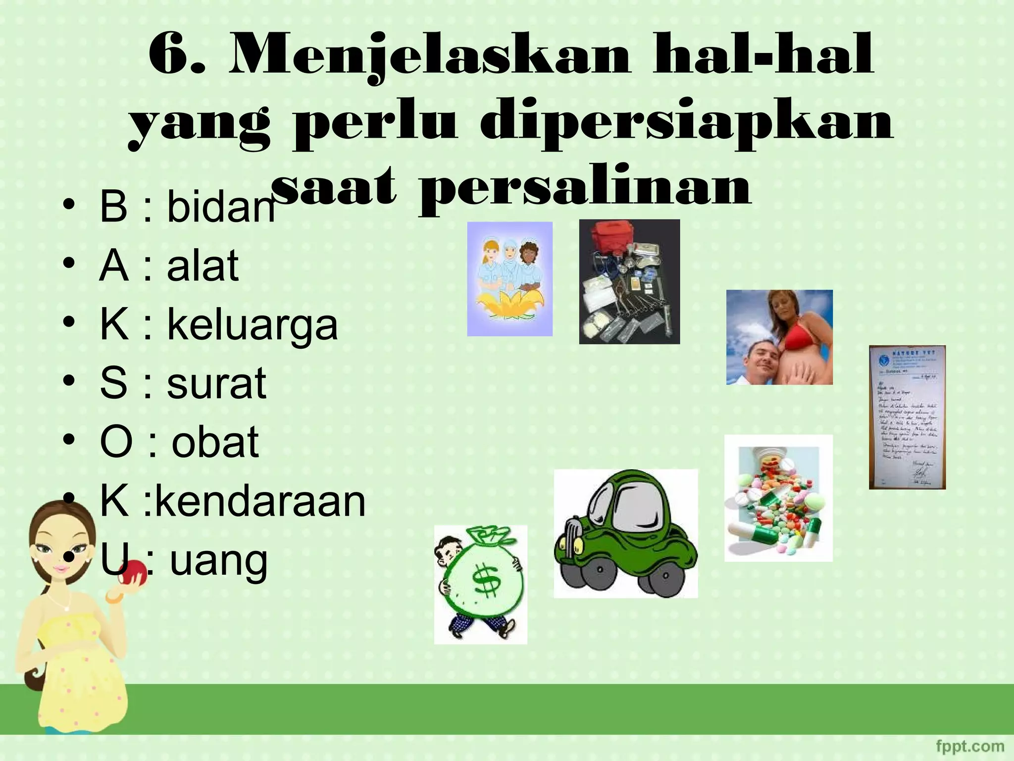 6. Menjelaskan hal-hal
     yang perlu dipersiapkan
•   B : bidansaat persalinan
•   A : alat
•   K : keluarga
•   S : surat
•   O : obat
•   K :kendaraan
•   U : uang
 